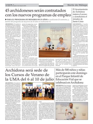 Norte de MálagaLa Crónica 30
Del sábado 16 al jueves 21 de mayo de 2015
ç45 archidoneses serán contratados
con los nuevos programas de empleo
u PARA EL PROGRAMA DE MENORES DE 25 AÑOS se realizarán 23 contratos, y
dentro del programa de mayores de 25 años se realizarán 12
ARCHIDONA. El alcalde de
Archidona, Francisco Jiménez,
ha informado que se contrata-
rán a 45 archidoneses durante
seis meses a jornada completa
dentro de los nuevos planes
de empleo, así para el pro-
grama de menores de 25 años
se realizarán 23 contratos y
dentro del programa de
mayores de 25 años se realiza-
rán 12 contratos.
Jiménez señaló que en el
plan de mayores de 25 años se
realizarán los siguientes pro-
yectos: continuación de la ela-
boración del Plan Estraté-
gico Archidona 2050; se
seguirá con el estudio diag-
nóstico del casco histórico;
se continuará con la dinami-
zación del tejido comercial y
se realizará la diversificación
de la oferta formativa. Tam-
bién se potenciará la marca
Archidona en todos los secto-
res y se trabajará en el catá-
logo de difusión del patrimo-
nio histórico, así como la
puesta en valor del archivo
municipal, la eliminación de
las barreras arquitectónicas y
trabajos en el cementerio
municipal. Para este pro-
grama de empleo hay un pre-
supuesto de 112.800 euros.
El concejal de Participación
Ciudadana, Juan Antonio
Lara, ha informado sobre el
programa de empleo para
menores de 25 años, ya que se
ha hecho a través de un pro-
ceso participativo en el que los
propios jóvenes han sido los
que han elegido los proyectos
que se van a llevar a cabo.
Se realizarán los siguien-
tes ocho proyectos en los que
se invertirán 180.000 euros:
nuevas tecnologías y aplica-
ciones informáticas, dinami-
zación del tejido asociativo,
ayuda a domicilio, recupera-
ción de la memoria histórica,
puesta en valor de los produc-
tos gastronómicos locales,
actuaciones en el medio
ambiente urbano, actividades
de animación sociocultural y
puesta en valor de los edifi-
cios públicos.
Lara ha señalado que
Archidona es el único muni-
cipio de la comarca que ha
realizado los proyectos a tra-
vés de un proceso participa-
tivo, ya que así se van a reali-
zar actuaciones en los que
están interesados los jóvenes
y por tanto los contratos se
quedarán en la localidad.
Los jóvenes que quieran
participar tienen que estar de
alta en el registro de garantía
juvenil por lo que las perso-
nas que no sepan como
hacerlo solo tienen que acer-
carse al Centro Guadalinfo
para que la técnica los
informe.
Archidona será sede de
los Cursos de Verano de
la UMA del 6 al 10 de julio
ARCHIDONA. El alcalde de
Archidona, Francisco Jiménez,
estuvo este lunes 11 de mayo en
la presentación de la XIV Edi-
ción de los Cursos de Verano de
la Universidad de Málaga con
el lema ‘Activa tu mente’. Un
año más, Archidona será sede
de los mismos, así del 6 al 10 de
juliosedebatiránsobrelosavan-
ces en el conocimiento biomé-
dico, las nuevas perspectivas de
la Semana Santa y la Gastrono-
mía malagueña actual y se
impartirá el taller sobre comu-
nicación eficaz para hacer pre-
sentaciones en público.
El plazo de matriculación
comenzó este lunes, 11 de mayo
y el precio se mantiene como en
años anteriores, 50 euros para la
comunidad universitaria y 75
para el resto, aunque esta tarifa
baja en el caso de los talleres.
Como novedad, podrá solici-
tar una beca de alojamiento
cualquierinteresado,aunqueno
pertenezca a la UMA, y se otor-
garán tres matrículas gratuitas
para personas con discapacidad
y otras tres para miembros de
familia numerosa en cada curso
y taller, que serán concedidas
por estricto orden de presenta-
ción. Por otro lado, se mantie-
nen las ayudas para aquellos
que estén empadronados en
Ronda, Vélez-Málaga, Archi-
dona y Marbella y es posible la
asistenciagratuita,encalidadde
oyente, a los que se celebran en
Málaga. Los cursos tienen el
reconocimiento de un crédito
E.C.T.S para las titulaciones de
Grado que se imparten en la
UMA.
La matrícula para los cursos
de Archidona finaliza el 24 de
junio. La presentación oficial,
que se celebró en el Rectorado,
estuvo presidida por la rectora
de la Universidad de Málaga,
AdelaidadelaCalle,quien hizo
hincapié en la importancia del
aprendizaje durante toda la
vida, algo que es posible con
estos cursos abiertos a cualquier
interesado, y destacó el temario
atractivo, actual y plural de esta
oferta.
Más de 500 niños y niñas
participarán este domingo
en el Parque Infantil de
Educación Vial que se
celebrará en Archidona
ARCHIDONA. Este domingo
17 de mayo, en la plaza Ocha-
vada a partir de las 10:30 horas,
tendrá lugar un Parque Infan-
til de Educación Vial. Así, este
emblemático espacio se conver-
tirá en una calle con sus semá-
foros, sus calles, sus cruces y
sus pasos de peatones para que
los más pequeños aprendan a
identificar las señales de tráfico
y conozcan la importancia de
tener una buena educación vial,
según ha manifestado el conce-
jal de Tráfico, Alberto Arjona.
Más de 500 niños y niñas
podrán participar en este par-
que, que finalizará a las 15:00
horas y podrán realizarlo 8
niños de forma simultánea.
Este parque es gratuito y los
participantes podrán utilizar
karts y estarán presentes agen-
tes de la Policía Local para
regular el tráfico y enseñarles
normas de educación vial.
El Ayuntamiento
de Archidona
mejora el acceso
y acondiciona el
mirador de
Santo Cristo
ARCHIDONA. A medio
camino en la subida al cerro
de la Virgen de Gracia se
encuentra una pequeña
ermita, la de Santo Cristo, y
justo al lado está el acceso a
uno de los miradores natura-
les donde el visitante puede
observar los mejores atarde-
ceres de Archidona.
Este punto, parada indis-
pensable en la visita al san-
tuario, había sufrido una
serie de actos vandálicos que
lo habían dejado inservible
para su uso.
Con esta actuación, que
tiene informe favorable de la
consejería de Cultura de la
Junta de Andalucía, se
mejora el acceso, que se rea-
lizará de pavimento de pie-
dra, y se mejora la seguridad,
así como el entorno del
mismo.
Esta actuación que se está
realizando a través de los ser-
vicios de obras del propio
Ayuntamiento tendrá una
duración aproximada de 20
días, a partir de ese momento
la ciudadanía archidonesa y
visitantes podrán usar dicho
espacio.
 