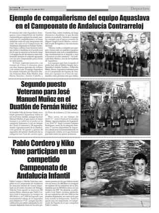 DeportesLa Crónica 38
Del sábado 11 al viernes 17 de julio de 2015

El retorno del club Aquaslava Ante-
quera a una competición de triatlón
contrarreloj por equipos ha estado mar-
cado por el compañerismo y el buen
ambiente entre los seis integrantes del
club. Ha sido en el Campeonato de
Andalucía disputado en Fernán Núñez.
Dos bajas a última hora hicieron tener
que incluir a duatletas en el sexteto azul
por lo que la natación se ha hecho larga
y el equipo ha ido de menos a más man-
teniendo siempre el conjunto agrupado
con sus seis componentes para entrar
en meta juntos.
Al final, vigésima posición y un
tiempo de 1 hora 21 minutos, pero
con muy buenos parciales de ciclismo
y de carrera a pie. El equipoAquaslava
ha estado formado por Ricardo Iba-
rra, Francisco Ruiz, Kiko Muñoz, José
María Sánchez, Emilio Cabello y
Vicente Díaz, todos triatletas de larga
distancia o duatletas, lo que da más
mérito al resultado.Además, el equipo
ha contado con el apoyo externo de
Miguel Ángel García Muñoz, conver-
tido en jefe de logística y fan más incon-
dicional.
“Hemos vuelto a competir por equi-
pos y hemos sido un auténtico equipazo
demostrando ante todo compañerismo,
algo fundamental en el deporte y más
a nuestros niveles ameteur”, ha indi-
cado Kiko Muñoz, uno de los triatletas
de Aquaslava.
Los equipos que han ocupado el
podio han sido el Isbilya Sloppy Joe's,
Montilla-Córdoba Triatlón yAdSevilla
Bikila.Ahora,Aquaslava intentará estar
en el Campeonato de España de Tria-
tlón por equipos en el mes de sep-
tiembre como próximo reto por clubes.
PabloCorderoyNiko
Yoneparticipanenun
competido
Campeonatode
AndalucíaInfantilPablo Cordero y Nikolai Yone han cum-
plido en el Campeonato de Andalucía
de natación infantil de verano dispu-
tado en el Centro Acuático de Málaga.
Nikolai Yone igualó su marca en 100
metros libres, mientras que Pablo Cor-
dero bajó 6 segundos su tiempo en
400 libres y en 1.500 ha logrado una
monumental rebaja de 16 segundos
para dejarla en 17'12", aunque una des-
calificación por salida anticipada ha ter-
minado dejándolo fuera de los ocho pri-
meros puestos en los que habría estado
con esa marca. En 400 libres sí consiguió
ser séptimo de los nadadores de su año,
mientras que en 200 libres estuvo en sus
tiempos con 2'08". No obstante, su entre-
nador, Iván Tejero, termina satisfecho
de sus nadadores del año 2000 en las
pruebas disputadas, así como en lo que
está siendo la temporada. Todavía
queda una cita importante, el Campe-
onato de España en el que competirá
Pablo Cordero.
El Duatlón Villa de Fernán Núñez tuvo
triple presencia Aquaslava, todos en
un nivel muy similar, aunque fue José
Manuel Muñoz el que marcó el mejor
tiempo y se subió en el podio en la
categoría Veteranos 2 con un tiempo
de 1 hora 15 minutos y 38 segundos,
siendo vigesimocuarto de la clasifica-
ción general. Se quedó a apenas 40
segundos del primer clasificado de su
categoría tras 5 km de carrera a pie,
22,5 kms de ciclismo y 2,5 de carrera a
pie.
Muy cerca, en un tiempo de
1h16’11’’ entró Damián Granados
Mejías, vigesimoséptimo de la general.
Con 1h16’53’’ llegó Germán Galisteo
Rodríguez, sexto de la categoría Vete-
rano 1. Los tres deportistas de Aquas-
lava destacaron fundamentalmente en
el segmento ciclista, en el que hicieron
parciales entre los quince primeros.
Segundopuesto
VeteranoparaJosé
ManuelMuñozenel
DuatlóndeFernánNúñez
Ejemplo de compañerismo del equipo Aquaslava
en el Campeonato de Andalucía Contrarreloj
 