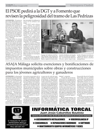 Antequera CiudadLa Crónica 16
Del sábado 1 al viernes 7 de agosto de 2015
ElPSOEpediráalaDGTyaFomentoque
revisenlapeligrosidaddeltramodeLasPedrizas
ANTEQUERA. El portavoz
del Grupo Municipal Socia-
lista en el Ayuntamiento de
Antequera, Javier Duque, ha
anunciado este viernes 31 de
julio que los socialistas lleva-
rán al próximo Pleno una
moción para solicitar a la
Dirección General de Tráfico
y al Ministerio de Fomento
una revisión de la peligrosi-
dad del tramo de Las Pedrizas
en la autovía que une Ante-
quera y Málaga.
Duque, quien ha estado
acompañado por el concejal
Manuel Chicón, ha señalado
que los dos radares de tramo
que se encuentran instalados
en dicha autovía están entre
los cinco con mayor número
de multas de España. “En el
último semestre se han detec-
tado 37.864 denuncias en el
primer radar y 62.826 en el
segundo, es decir, más de
100.000 multas en total”, ha
detallado el portavoz, quien
ha señalado el “afán recau-
datorio” de estos radares que
han recaudado 3,4 millones de
euros en los últimos seis
meses.
“La DGT suele colocar
estos radares en puntos
negros, pero el tramo de Las
Pedrizas no es considerado
como tal”, ha explicado
Duque, quien ha señalado a la
autopista de peaje como
motivo por el que se han ins-
talado estos controles.
“Cuando los conductores
comenzaron a recibir sancio-
nes, la autopista aumentó en
un 30 por ciento su tránsito de
vehículos”, ha resaltado.
Por este motivo, el PSOE
solicitará un estudio técnico de
la DGT para que se pueda
establecer un nuevo límite de
velocidad, además de ver la
posibilidad de eliminar los
radares de la zona, en una
moción que será llevada a
Pleno en todos los municipios
de la comarca.
“Es la tercera vez que lle-
vamos una moción al respecto,
la última fue rechazada por el
Equipo de Gobierno del Par-
tido Popular. Esto muestra la
doble vara de medir del señor
Barón, a quien no vemos recla-
mando al Gobierno de España
pero sí a la Junta de Andalu-
cía”, ha lamentado Manuel
Chicón, quien espera que
desde el Equipo de Gobierno
“apoyen de una vez” este pro-
blema que afecta a muchos
antequeranos.
ASAJA Málaga solicita exenciones y bonificaciones de
impuestos municipales sobre obras y construcciones
para los jóvenes agricultores y ganaderos
ANTEQUERA. La Asociación
Agraria de Jóvenes Agriculto-
res ASAJA Málaga está soli-
citando a los Ayuntamientos
de nuestra provincia que
modifiquen la Ordenanza Fis-
cal vigente reguladora del
Impuesto Sobre Construccio-
nes, Instalaciones y Obras de
forma que se incluyan exen-
ciones y bonificaciones para
los jóvenes agricultores y
ganaderos malagueños.
ASAJA Málaga ya lo ha solici-
tado formalmente en Ante-
quera, y así lo va a seguir plan-
teando en el resto de munici-
pios de nuestra provincia.
El sector agroganadero
constituye uno de los pilares
básicos dentro de la economía
de muchos municipios de la
provincia de Málaga, y desde
ASAJA consideran que debe
ser objetivo prioritario dentro
de las políticas municipales.
“Es bien sabido que nuestros
ganaderos se encuentran, ade-
más, con la contínua necesi-
dad de realizar obras para la
adaptación de sus explotacio-
nes a la extensa y variable
legislación relativa a bienestar
animal, higiene de la produc-
ción primaria, gestión de resi-
duos ganaderos y otros”,
comentan.
Desde la asociación sostie-
nen que uno de los problemas
recurrentes de la agricultura y
ganadería en la actualidad es
la falta de relevo generacional,
ya que uno de cada tres agri-
cultores ha superado la edad
de jubilación. “Es por ello, por
lo que desde las administra-
ciones autonómica, central y
comunitaria se implementan
líneas de ayudas destinadas a
fomentar la instalación de nue-
vos agricultores y ganaderos
con el objeto de rejuvenecer el
sector y dotarlo de mayor
dinamismo. Estas líneas, aun-
que con retraso, ya están abier-
tas. Para instalarse se requiere
en muchas ocasiones de la
construcción de instalaciones
que hagan las explotaciones
más viables y competitivas.
Estas construcciones, por
supuesto, pagan los impues-
tos municipales correspon-
dientes”, comentan.
“Es por ello que se favore-
cería mucho la incorporación
de jóvenes si se modificaran la
Ordenanzas Fiscales vigentes
reguladoras del Impuesto
Sobre Construcciones, Instala-
ciones y Obras al objeto de
incluir una exención, o en su
caso bonificación sobre este
impuesto para los casos en los
que la obra solicitada tenga
por objeto la adaptación de las
explotaciones ganaderas a la
normativa sectorial vigente”,
aseguran.
Según ASAJA Málaga, las
obras realizadas por un joven
agricultor o ganadero insta-
lado o que pretenda instalarse
bajo el Marco Nacional de
Desarrollo Rural de España
2014-2020, bajo la medida
‘Desarrollo de explotaciones
agrícolas y empresariales’ y
submedida ‘Ayuda a la crea-
ción de empresas para los
jóvenes agricultores’, también
deberían beneficiarse de esta
modificación en las Ordenan-
zas Fiscales. “Esta medida
puede incentivar y apoyar a
nuestros jóvenes de entre 18 y
40 años que deseen dedicarse
a la agricultura y ganadería”,
finalizan.
El plazo de solicitud de
estas ayudas finaliza el pró-
ximo 17 de septiembre, por
lo que muchos jóvenes están
ahora mismo tramitando la
documentación.
 