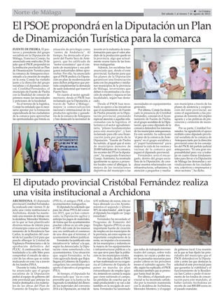 31  La Crónica
Del sábado 1 al viernes 7 de agosto de 2015Norte de Málaga
El PSOE propondrá en la Diputación un Plan
de Dinamización Turística para la comarca
FUENTE DE PIEDRA. El por-
tavoz y presidente del grupo
socialista en la Diputación de
Málaga, Francisco Conejo, ha
anunciado este miércoles 29 de
julio que el PSOE propondrá en
la institución provincial un Plan
de Dinamización Turística para
la comarca deAntequera enca-
minado a la creación de empleo
en la zona. Conejo ha visitado
junto a la dirección del grupo
socialista y el diputado comar-
cal, Cristóbal Fernández, el
municipio de Fuente de Piedra
con la finalidad de conocer de
primera mano las necesidades
y peticiones de la localidad.
En el terreno de la logística,
Conejo ha señalado que es nece-
sario apostar por la formación
especializada de los ciudadanos
de la comarca para aprovechar
las oportunidades que brinda su
situación de privilegio como
"centro de Andalucía". Al
tiempo, ha destacado el pro-
yecto del Puerto Seco de Ante-
quera, que ha calificado de
"motor económico" que el con-
junto de municipios y sus polí-
gonos industriales deben apro-
vechar. Por ello, ha anunciado
que el PSOE pedirá a la Diputa-
ción un plan de modernización
para dichos polígonos que per-
mita complementar la demanda
de suelo industrial que traerá el
Puerto Seco.
En cuanto al sector agroali-
mentario, desde el PSOE han
reclamado que la Diputación, a
través de ‘Sabor a Málaga’,
mejore la comercialización
nacional e internacional de los
productos agrícolas y ganade-
ros de la comarca deAntequera
y han destacado la necesidad de
invertir en la industria de trans-
formación para que el valor aña-
dido de la producción quede en
la provincia, algo que actual-
mente ocurre fuera de las fron-
teras malagueñas.
Además, los socialistas han
anunciado que, desde el ente
provincial, lucharán para que
los planes de la Diputación
garanticen una financiación
justa con los pequeños y media-
nos municipios de la provincia
de Málaga, inversiones que
deben ir encaminadas a la crea-
ción de empleo y riqueza en las
localidades, según han desta-
cado.
Desde el PSOE han mos-
trado su apoyo a las iniciativas
que el ayuntamiento de Fuente
de Piedra presente en la Dipu-
tación provincial, prestando
especial atención a aquellas rela-
cionadas con la logística, el
turismo o el sector agroalimen-
tario, "pilares fundamentales
para este municipio", y han
reclamado para ello una finan-
ciación justa por parte de la
Diputación. "Fuente de Piedra
ha sufrido, al igual que el resto
de municipios menores de
20.000 habitantes de la comarca,
los recortes del PP en la diputa-
ción", ha asegurado Francisco
Conejo.Asimismo, ha mostrado
igualmente su apoyo a proyec-
tos locales como el albergue, la
mejora de las instalaciones
deportivas del municipio o las
necesidades en equipamientos
generales.
Por último, Conejo ha desta-
cado la presencia de Cristóbal
Fernández, concejal en elAyun-
tamiento de Fuente de Piedra,
en el grupo socialista de la Dipu-
tación, que como diputado de la
comarca defenderá los intereses
de los municipios antequeranos.
En este sentido, ha subrayado
"el peso de la comarca deAnte-
quera" en el grupo socialista y
el "papel fundamental" para
mejorar la vida de los vecinos y
vecinas de la comarca que
jugará el diputado provincial.
Fernández será el encar-
gado, dentro del grupo socia-
lista de la Diputación, de coor-
dinar asuntos relacionados con
infraestructuras, urbanismo, la
atención a pequeños y media-
nos municipios a través de los
planes de asistencia y coopera-
ción del ente provincial, así
como el seguimiento a los pro-
gramas de fomento del empleo
agrario y a las políticas de pre-
vención y extinción de incen-
dios.
Por su parte, Cristóbal Fer-
nández, ha agradecido el apoyo
recibido como diputado provin-
cial socialista de la comarca de
Antequera tanto por la dirección
provincial como de los conceja-
les del PSOE del partido judicial
antequerano. "Es una gran res-
ponsabilidad pero voy a traba-
jar en cuatro líneas fundamen-
tales para llevar a la Diputación
de Málaga las demandas y rei-
vindicaciones de los ciudada-
nos, colectivos y empresarios y
otros sectores ", ha dicho.
El diputado provincial Cristóbal Fernández realiza
una visita institucional a Archidona
ARCHIDONA. El diputado
provincial Cristóbal Fernández
ha realizado este viernes 31 de
julio una visita institucional a
Archidona, donde ha mante-
nido una reunión de trabajo con
la alcaldesa, Mercedes Montero,
en la que se han planificado
diversos temas de interés para
el municipio como es el mante-
nimiento de la Residencia San
Carlos, la ampliación del cuar-
tel de la Guardia Civil para que
pueda albergar la Unidad de
Vigilancia Penitenciaria o de la
aprobación definitiva del
PGOU. A continuación, se han
trasladado a la calle Siles para
comprobar el estado de ejecu-
ción de las obras que se están
realizando en esta vía a través
de los fondos PFEA.
Durante la visita, Fernández
ha anunciado que el grupo
socialista de la Diputación
pedirá al equipo de gobierno del
ente provincial que anticipe los
fondos destinados a los materia-
les de las obras del Plan de
Fomento de Empleo Agrario
(PFEA), el antiguo PER, a los
ayuntamientos malagueños.
Eldiputadohasolicitadoque
para las obras PFEA del conve-
nio 2015, que ya han comen-
zado, la Diputación agilice y
anticipe los pagos de materiales,
de forma que los ayuntamientos
puedan cobrar en un sólo pago
el 100% del coste de los mismos
una vez notificado el comienzo
de una obra que al terminar, el
ayuntamiento deberá justificar.
Fernández ha justificado esta
iniciativa en la "asfixia" a la que,
según ha denunciado, la Dipu-
tación viene sometiendo a los
ayuntamientos. Una situación
que, según Fernández, se ha
visto agravada desde que Rajoy
llegara al Gobierno de España y
congelara las cantidades que
aporta el ejecutivo al programa
PFEA.
Al tiempo, el diputado ha
denunciado que "no es com-
prensible que si la Junta ya ha
ingresado la totalidad del dinero
de los materiales del convenio
2014 a la Diputación, un total de
4,92 millones de euros, ésta no
haya abonado ya a los Ayunta-
mientos el segundo y último
50%deestosfondos",anteloque
el diputado ha exigido un "pago
inmediato".
Fernández ha recordado el
Programa de Fomento del
Empleo Agrario (PFEA) es una
importante fuente de creación
de empleo en los municipios de
laprovincia,asícomosuponeun
importante complemento de la
renta, un impulso a la economía
de los municipios y redunda en
la mejora de los equipamientos
e infraestructuras públicas a la
vez que sirve para fijar la pobla-
ción en los municipios rurales.
Por otro lado, desde el PSOE
se han reafirmado en su exigen-
cia al Gobierno de España de
poner en marcha un plan
extraordinario de empleo agra-
rio, teniendo en cuenta la sequía
que viene sufriendo el campo,
las pérdidas de cosecha que se
estánproduciendoysevanadar
también en la recogida de acei-
tuna. Fernández ha lamentado
que miles de trabajadores even-
tuales del campo, sobre todo
mujeres, no vayan a poder reu-
nir las peonadas necesarias para
poder cobrar en los próximos
meses el subsidio agrario. Por
ello,segúnhaexplicado,elPSOE
solicitará también que se prorro-
gue hasta final de año.
Por último, el diputado pro-
vincial se ha mostrado satisfe-
cho por la reunión mantenida
con la alcaldesa de Archidona,
Mercedes Montero, y el equipo
de gobierno local. Una reunión
en la que se han fijado las prio-
ridades del municipio que el
PSOE defenderá en la Diputa-
ción y entre las que destacan la
solicitud al ente provincial para
que garantice la viabilidad y el
funcionamiento de la Residen-
cia San Carlos o pedir el incre-
mento de los fondos de concer-
tación para este mandato, al
haber sufrido Archidona un
recorte de casi 800.000 euros en
el pasado mandato.
 