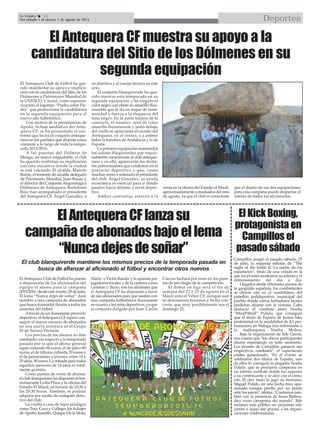 DeportesLa Crónica 34
Del sábado 1 al viernes 7 de agosto de 2015

ElAntequeraCFlanzasu
campañadeabonadosbajoellema
“Nuncadejesdesoñar”
El Kick Boxing,
protagonista en
Campillos el
pasado sábado
ElAntequera Club de Fútbol ha puesto
a disposición de los aficionados del
equipo el abono para la campaña
2015/2016 desde este martes 28 de julio.
El lema “Nunca dejes de soñar” dará
nombre a una campaña de abonados
que busca transmitir ilusión a todos los
amantes del fútbol.
Através de un ilusionante proyecto
deportivo, elAntequera CF espera con-
seguir el mayor número de abonados
en una nueva aventura en el Grupo
IX de Tercera División.
Los precios de los abonos no han
cambiado con respecto a la temporada
pasada por lo que el abono general
sigue costando 60 euros, el de palco 80
euros, el de tribuna cubierta 70 euros y
el de pensionistas y jóvenes, entre 14 y
25 años, 50 euros. La entrada para todos
aquellos menores de 14 años es total-
mente gratuita.
Como puntos de venta de abonos,
el club antequerano ha dispuesto el bar-
restaurante Lydia Plaza y la oficina del
Estadio El Maulí, en horario de 18:30 a
las 20:30 horas. También, se podrán
adquirir por medio de cualquier direc-
tivo del club.
La vuelta a casa de hijos pródigos
como Tete, Coco y Gallego; los fichajes
deApoño, Juanillo, Quique De la Mota,
Marín o Víctor Rueda; y la apuesta por
jugadores locales y de la cantera como
Germán y Buzo, son los alicientes que
el Antequera CF ha dispuesto a favor
de sus aficionados para que sueñen con
una campaña futbolística ilusionante
en cuanto a los retos deportivos, ya que
el conjunto dirigido por Juan Carlos
Cuevas luchará por estar en los pues-
tos de privilegio de la competición.
El debut en liga será el fin de
semana del 22 ó 23 de agosto en el
Maulí ante el Vélez CF, aunque aun
se desconocen horarios y fecha con-
creta, que muy posiblemente sea el
domingo 23.
El Antequera CF muestra su apoyo a la
candidatura del Sitio de los Dólmenes en su
segunda equipación
El Antequera Club de Fútbol ha que-
rido manifestar su apoyo e implica-
ción con la candidatura del Sitio de los
Dólmenes a Patrimonio Mundial de
la UNESCO, y lucirá, como esponso-
rización, el logotipo “Piedra sobre Pie-
dra” que promociona la candidatura
en la segunda equipación para el
nuevo año futbolístico.
Con motivo de la presentación de
Apoño, fichaje mediático del Ante-
quera CF, se ha presentado el uni-
forme que lucirá el conjunto anteque-
rano en los partidos que dispute como
visitante a lo largo de toda la tempo-
rada 2015/2016.
A las puertas del Dolmen de
Menga, un marco inigualable, el club
ha querido reafirmar su implicación
con esta iniciativa donde la ciudad
se está volcando. El alcalde, Manolo
Barón; el teniente de alcalde delegado
de Patrimonio Mundial, Juan Rosas; y
el director del Conjunto Arqueológico
Dólmenes de Antequera, Bartolomé
Ruiz han acompañado al presidente
del Antequera CF, Ángel González, a
su directiva y al cuerpo técnico en este
acto.
El conjunto blanquiverde ha que-
rido innovar esta temporada en su
segunda equipación y ha elegido el
color negro con ribete en amarillo fluo-
rescente que le da un toque de lumi-
nosidad y fuerza a la elegancia del
tono negro. En la parte trasera de la
camiseta, el número será de color
amarillo fluorescente y justo debajo
del cuello se apreciarán el escudo del
Antequera, en el centro, y a ambos
lados la bandera de Andalucía y la de
España.
La primera equipación mantendrá
los colores blaquiverdes que traicio-
nalmente caracterizan al club anteque-
rano y en ella, aparecerán los distin-
tos patrocinadoes que colaboran en el
proyecto deportivo y que, como
muchas veces a reiterado el presidente
del club, Ángel González, su ayuda
económica es esencial para ir dando
pasitos hacia delante a nivel depor-
tivo.
Ambas camisetas, estarán a la
venta en la oficina del Estadio el Maulí,
aproximadamente a mediados del mes
de agosto, ya que el club es consciente
que el diseño de sus dos equipaciones
para esta campaña puede despertar el
interés de todos los aficionados.
El club blanquiverde mantiene los mismos precios de la temporada pasada en
busca de afianzar al aficionado al fútbol y encontrar otros nuevos
Campillos acogió el pasado sábado, 25
de julio, la segunda edición de “The
night of the battle II. La noche de los
espartanos”, título de una velada en la
que los jóvenes mostraron su talento y el
entrenamiento del día a día.
Llegados desde diferentes puntos de
la geografía española, los combatientes
se dieron cita en el cuadrilátero del
pabellón polideportivo municipal del
pueblo donde varios luchadores locales
pudieron alzarse con la victoria. Cabe
destacar el combate entre Noelia
“MiniPitbull” Pulido, que consiguió
que el título de España de Junior Iska
profesional en la modalidad de K1 per-
maneciera en Málaga tras enfrentarse a
la mallorquina Noelia Molina.
Bajo la organización de Ilde García,
nos cuenta que "los chicos participantes
dieron espectáculo en todo momento.
Los jóvenes de Campillos ganaron sus
respectivos combates", el espectáculo
estaba garantizado. "En el evento se
celebraron dos títulos de España, uno
de ellos lo consiguió la pequeña Noelia
Pulido, que se proclamó campeona en
un intenso combate donde fue superior
a su contrincante y se alzó con el cintu-
rón. El otro título lo jugó su hermano,
Miguel Pulido, en una lucha muy apa-
sionada aunque perdió por un punto
ante los jueces", afirma. "Contamos tam-
bién con la presencia de Iman Barlow,
diez veces campeona del mundo". Ilde
reclamó más público en próximas edi-
ciones y quiso dar gracias a las organi-
zaciones colaboradoras.
 