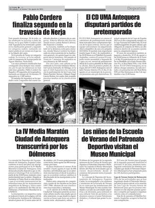 DeportesLa Crónica 38
Del sábado 1 al viernes 7 de agosto de 2015
 Pablo Cordero
finaliza segundo en la
travesía de Nerja
LaIVMediaMaratón
CiudaddeAntequera
transcurriráporlos
Dólmenes
ElCDUMAAntequera
disputarápartidosde
pretemporada
El CD UMA Antequera ya conoce el
calendario de pretemporada donde
tiene marcados cinco compromisos típi-
cos de la época estival, con los que el
equipo universitario irá adquiriendo
ritmo competitivo de cara a la campaña
2015/2016. El partido más importante
tendrá lugar el día 1 de septiembre a
las 20:30 horas en el Pabellón Fernando
Argüelles, contra el Lucena FS (con-
junto recién ascendido a Segunda B)
y que a su vez, servirá de presentación
oficial de la nueva plantilla de Moli ante
su afición. Pero la primera piedra de
toque del CD UMAAntequera será el
Jaén Paraíso Interior FS, el día 21 de
agosto en un municipio de la provin-
cia jiennense aún por determinar. El
actual campeón de la Copa de España
2015 es el otro componente andaluz en
la Liga Nacional de Fútbol Sala. El rival
contiene jugadores de gran calidad, que
obligarán al conjunto de Moli a un alto
esfuerzo dentro de su puesta a punto
para la competición liguera.
El resto de encuentros también se
jugarán a domicilio. El 25 de agosto a
las 20:00 horas en Alhaurín de la Torre
y el día 29 participarán en un triangu-
lar en Marbella con el Jaén Paraíso Inte-
rior FS y el Real Betis FSN, a las 18:00
horas. El CD UMA Antequera, en su
último choque amistoso, ha sido invi-
tado a la presentación del Real Betis
FSN en Dos Hermanas el día 3 de sep-
tiembre a las 21:00 horas.
Este pasado domingo, 26 de julio, se
ha celebrado la travesía a nado de
Nerja, en la que Pablo Cordero (del
club Aquaslava) ha terminado quinto
en la clasificación general y segundo
en categoría cadete, sumando un
nuevo podio en un verano en el que no
se ha bajado del cajón.
En la prueba de Nerja, en categoría
cadete, la victoria se la ha adjudi-
cado la campeona de Europa junior de
Aguas Abiertas, Paula Ruiz.
Los cinco primeros clasificados han
conseguido unos tiempos muy simila-
res, por lo que las distancias no han
sido muy grandes. Pablo Cordero ha
llegado a 30 segundos de la ganadora,
haciendo un tiempo de 14 minutos 19
segundos en 1.200 metros.
El nadador de Aquaslava se ha que-
dado a solo 2 segundos del cuarto cla-
sificado absoluto y primero de su cate-
goría, Alberto Martín del Navial,
siendo tercer cadete Rafael Cabrera,
del Natación Córdoba.
La travesía, también se ha dispu-
tado en la distancia corta para meno-
res, donde María Cordero ha finali-
zado en octava posición de la clasifica-
ción general y en quinto lugar en cate-
goría alevín femenino. Ha parado el
crono en 7 minutos 36 segundos en
una distancia de 500 metros.
Por otro lado, este sábado se ha
celebrado la Travesía Solidaria Memo-
rial García Zarnudio de Málaga, en la
que el club Aquaslava ha contado
con la participación de Javi Lara, José
María Sánchez Sierras y Miguel Ángel
García Muñoz, los cuales, han ocupado
puestos medios en la clasificación
general.
La concejal de Deportes del Ayunta-
miento de Antequera, Eugenia Galán,
confirma el inicio del plazo de inscrip-
ciones para participar en la IV Media
Maratón Ciudad de Antequera. Esta
destacada prueba deportiva que se dis-
putará el domingo 8 de noviembre a
partir de las 10:00 horas, teniendo como
particularidad que la salida y llegada se
trasladan al Paseo Real en esta edición
y que el recorrido transcurrirá en las
inmediaciones de los monumentos
megalíticos de Menga y Viera como
apoyo a la candidatura del Sitio de los
Dólmenes a Patrimonio Mundial de la
UNESCO.
La inscripción y su respectiva cuota
se realizará a través de la página web de
la Federación Andaluza de Atletismo,
siendo el precio de 12 euros antes del 16
de octubre y de 15 euros posteriormente
a esta fecha, hasta agotar las 800 inscrip-
ciones previstas.
El plazo finalizará el viernes 30 de
octubre o hasta agotar el cupo de 800
inscritos, advirtiéndose que no se admi-
tirán inscripciones el día de la prueba y
que no se podrán realizar cambios ni
devoluciones de las inscripciones ya for-
malizadas.
Habrá siete categorías de competi-
ción a partir de los nacidos en los años
1997-1998, además de una clasifica-
ción local masculina y femenina.
La IV edición de la Media Maratón
Ciudad deAntequera presenta un reco-
rrido urbano mucho más amplio que en
años anteriores, ya que desde la organi-
zación se busca que haya un acerca-
miento entre aficionados y atletas.
LosniñosdelaEscuela
deVeranodelPatronato
Deportivovisitanel
MuseoMunicipal
El último de los grupos de la segunda
quincena de los Cursos de Verano que
organiza el Patronato Deportivo Muni-
cipal, ha visitado el Museo Municipal
dentro del Plan de Actividades que se
vienen desarrollando desde el
comienzo del presente turno el pasado
16 de julio.
La concejal de Deportes del Ayun-
tamiento de Antequera, Eugenia
Galán, ha acompañado a los alumnos
y monitores de la Escuela de Verano
en su visita por las instalaciones del
Museo Municipal. En esta ocasión, han
dejado a un lado las actividades depor-
tivas y de diversión, para centrarse en
una cultural. Esto les permitira a los
alumnos conocer el gran Patrimonio
Artístico y Cultural que posee la ciu-
dad.
El Curso de Verano para el grupo
de la segunda quincena finalizará el
próximo 31 de julio, mientras tanto,
seguirán realizando las distintas acti-
vidades que desde el Patronato Depor-
tivo Municipal se han preparado para
los 120 alumnos participantes.
Liga de Verano Senior de Baloncesto
Otra de las actividades que se han
impulsado desde el Patronato Munici-
pal para la época estival, es la creación
de una Liga de Verano Senior de
Baloncesto para que los jóvenes inte-
resados en este deporte puedan apren-
der a competir por equipos e impulsen
valores como el compañerismo.
Este fin de semana, el Pabellón Fer-
nando Argüelles acogerá la final de
esta competición.
 