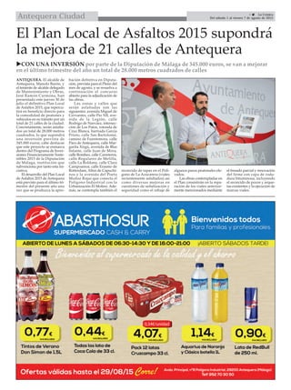 9  La Crónica
Del sábado 1 al viernes 7 de agosto de 2015Antequera Ciudad
El Plan Local de Asfaltos 2015 supondrá
la mejora de 21 calles de Antequera
CON UNA INVERSIÓN por parte de la Diputación de Málaga de 345.000 euros, se van a mejorar
en el último trimestre del año un total de 28.000 metros cuadrados de calles
ANTEQUERA. El alcalde de
Antequera, Manolo Barón, y
el teniente de alcalde delegado
de Mantenimiento y Obras,
José Ramón Carmona, han
presentado este jueves 30 de
julio el definitivo Plan Local
de Asfaltos 2015, que repercu-
tirá en beneficio directo para
la comodidad de peatones y
vehículos en su tránsito por un
total de 21 calles de la ciudad.
Concretamente, serán asfalta-
dos un total de 28.000 metros
cuadrados, lo que supondrá
una inversión prevista de
345.000 euros; cabe destacar
que este proyecto se enmarca
dentro del Programa de Inver-
siones Financieramente Soste-
nibles 2015 de la Diputación
de Málaga, institución que
subvenciona por tanto esta ini-
ciativa.
El desarrollo del Plan Local
de Asfaltos 2015 de Antequera
está previsto para el último tri-
mestre del presente año una
vez que se produzca la apro-
bación defnitiva en Diputa-
ción, prevista para el Pleno del
mes de agosto, y se resuelva a
continuación el concurso
abierto para la adjudicación de
las obras.
Las zonas y calles que
serán asfaltadas son las
siguientes: avenida Miguel de
Cervantes, calle Pío XII, ave-
nida de la Legión, calle
Rodrigo de Narváez, intersec-
ción de Los Patos, rotonda de
Cruz Blanca, barriada García
Prieto, calle San Bartolomé,
camino de Fuentemora, calle
Paco de Antequera, calle Mar-
garita Xirgú, avenida de Blas
Infante, calle Juan de Mora,
calle Bombeo, calle Carreteros,
calle Regulares de Melilla,
calle La Roldana, calle Clara
Campoamor, calle Erasmo de
Rotterdam, Altos de Capuchi-
nos y la avenida del Poeta
Muñoz Rojas que conecta el
Polígono Industrial con la
Urbanización El Molino. Ade-
más, se contempla también el
recrecido de tapas en el Polí-
gono de La Azucarera (viales
recientemente asfaltados) así
como diversas mejoras en
cuestiones de señalización y
seguridad como el rebaje de
algunos pasos peatonales ele-
vados.
Las obras contempladas en
el Plan consistirán en la repa-
ración de los viales anterior-
mente mencionados mediante
el fresado parcial y renovación
del firme con capa de roda-
dura bituminosa, incluyendo
el recrecido de pozos y arque-
tas existentes y la ejecución de
marcas viales.
 