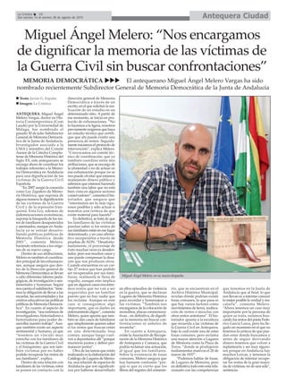 Antequera CiudadLa Crónica 10
Del viernes 14 al viernes 28 de agosto de 2015
ANTEQUERA. Miguel Ángel
Melero Vargas, doctor en His-
toria Contemporánea (Cum
Laude) por la Universidad de
Málaga, fue nombrado el
pasado 30 de julio Subdirector
General de Memoria Democrá-
tica de la Junta de Andalucía.
Investigador asociado a la
UMA y miembro del Comité
Asesor de la Cátedra Complu-
tense de Memoria Histórica del
Siglo XX, este antequerano se
encarga ahora de coordinar los
trabajos referentes a la Memo-
ria Democrática en Andalucía
para una dignificación de las
víctimas de la Guerra Civil
Española.
“En 2007 surgió la conocida
como Ley Zapatero de Memo-
ria Histórica, que suponía de
alguna manera la dignificación
de las víctimas de la Guerra
Civil y de la represión fran-
quista. Esta Ley, además de
indemnizaciones económicas,
suponía la búsqueda de los res-
tos de familiares desaparecidos
y asesinados, aunque enAnda-
lucía ya se venían desarro-
llando políticas públicas de
Memoria Histórica desde
2001”, comenta Melero,
haciendo referencia a los oríge-
nes de su nuevo cargo.
Dentro de sus atribuciones,
Melero es también el coordina-
dor principal de las exhumacio-
nes, aunque asegura que den-
tro de la dirección general de
Memoria Democrática se llevan
a cabo diferentes labores peda-
gógicas, de investigación o sen-
timentales y humanas. Según
nos cuenta el subdirector, “tene-
mos la obligación de llevar a las
escuelas, las universidades y los
centros educativos las políticas
públicas de Memoria Democrá-
tica”. En cuanto al aspecto de
investigación, “nos nutrimos de
investigadores, historiadores e
historiadoras para poder de-
sarrollar nuestro trabajo”.Aun-
que también existe un aspecto
sentimental y humano, ya que
“tenemos un vínculo muy
estrecho con los familiares de
las víctimas de la Guerra Civil
y el franquismo, que son tam-
bién víctimas por no haber
podido recuperar los restos de
sus familiares”, explica.
Dentro de esta relación con
familiares de las víctimas, estos
se ponen en contacto con la
dirección general de Memoria
Democrática a través de un
escrito, en el que solicitan la rea-
lización de un estudio en un
determinado sitio. A partir de
ese momento, se inicia un pro-
tocolo de exhumaciones. “No
lo hacemos a la ligera, nosotros
previamente exigimos que haya
un estudio técnico que certifi-
que que ahí puede existir una
presencia de restos. Seguida-
mente iniciamos el protocolo de
intervención”, explica Melero.
“Convocamos un comité téc-
nico de coordinación, que yo
también coordino entre mis
atribuciones, que se encarga de
la idoneidad o no de actuar en
esa exhumación porque no se
nos puede olvidar que estamos
manejando dinero público y
sabemos que estamos haciendo
también una labor que no está
bien vista en algunos sectores
conservadores”, comenta el his-
toriador, que asegura que
“intentamos ser lo más rigu-
rosos posibles y sólo actuar si
tenemos una certeza de que
existe material para hacerlo”.
En definitiva, se trata de que
los familiares de las víctimas
puedan saber si los restos de
sus familiares están en ese lugar
determinado, y en caso afirma-
tivo recuperarlos a través de
pruebas de ADN. “Desafortu-
nadamente, el porcentaje de
éxito muchas veces es desalen-
tador, pero son muchos casos y
uno puede compensar la desa-
zón que nos producen otros.
Cuando encuentras en un cor-
tijo 27 restos que han podido
ser recuperados por sus fami-
liares, realmente te llena de
orgullo, aunque esto implica
que en algunos casos encontre-
mos restos que no van a ser
requeridos por un familiar
puesto que no hay nadie que
los reclame. Aunque en este
caso sí conseguimos algo
importante, que es darles un
enterramiento digno”, comenta
Melero, quien apunta que tam-
bién se dan casos de familiares
que símplemente quieren saber
si los restos que buscan están
en una determinada fosa
común, aunque luego vuel-
ven a depositarlos allí “porque
murieron juntos y deben per-
manecer juntos”.
Otra de las tareas que están
realizando es la elaboración del
Catálogo de Lugares de Memo-
ria, una relación de espacios de
Andalucía que son significati-
vos por haberse desarrollado
en ellos episodios de violencia
en la guerra, que se declaran
Lugares de Memoria Histórica
para recordar y homenajear a
las víctimas. “También nos
encargamos de la colocación de
monolitos, placas conmemora-
tivas... en definitiva, de dignifi-
car la memoria sin buscar con-
frontaciones ni anhelos de
revancha”.
En cuanto a Antequera,
existe laAsociación de Recupe-
ración de la Memoria Histórica
de Antequera y Comarca, que
podría reclamar una actuación,
al igual que los familiares.
Sobre la existencia de fosas
comunes, Melero asegura que
hay bastante confusión “por-
que sí que es cierto que los
libros del registro del cemente-
rio, que se encuentran en el
Archivo Histórico Municipal,
revelan dónde podrían existir
fosas comunes, lo que pasa es
que hay varios factores como
movimientos de tierra, reubica-
ción de restos o mezclas con
otros restos anteriores”. El his-
toriador apunta a la escultura
que recuerda a las víctimas de
la Guerra Civil en Antequera,
bajo la cuál existe una de estas
fosas comunes, pero reclama
una mayor atención a Lugares
de Memoria como la Plaza de
Toros, “donde se produjeron
fusilamientos masivos el 20 de
marzo de 1937”.
“Podemos hablar de fosas,
de Lugares de Memoria, pero
en definitiva todo esto está rela-
cionado con las competencias
que tenemos en la Junta de
Andalucía que al final, lo que
nos llevan es a intentar conocer
lo mejor posible la verdad y res-
catarla”, comenta Melero.
“Ahora tenemos un caso muy
importante por la persona de
quien se trata, estamos bus-
cando los restos del poeta Fede-
rico García Lorca, pero ha lle-
gado un momento en el que no
tenemos la certeza de que pue-
dan estar donde buscamos y
antes de seguir derivando
dinero tenemos que volver a
replantearla y ser muy riguro-
sos porque en Andalucía hay
muchos Lorcas, y tenemos la
obligación de intentar recupe-
rar los restos de la gran mayo-
ría de víctimas, no de una sola”,
sentencia.
Miguel Ángel Melero, en su nuevo despacho.
Miguel Ángel Melero: “Nos encargamos
de dignificar la memoria de las víctimas de
la Guerra Civil sin buscar confrontaciones”
MEMORIA DEMOCRÁTICA El antequerano Miguel Ángel Melero Vargas ha sido
nombrado recientemente Subdirector General de Memoria Democrática de la Junta de Andalucía
Texto: Javier G. España
Imagen: La Crónica
 