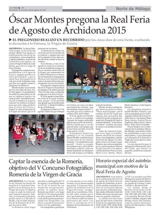 ARCHIDONA. LaplazaOcha-
vada acogió, en la noche del
pasado sábado 8 de agosto, el
nombramiento oficial de las
corregidoras, vicecorregidoras
y damas infantiles y mayores de
la Real Feria de Agosto, así
como el Pregón Oficial de estas
fiestas, que corrió a cargo de
Óscar Montes.
El pregonero comenzó enco-
mendándose a la Virgen de
Gracia y aseguró que lleva su
tierra por bandera, y que se
siente muy afortunado en la
vida por ser deArchidona, frase
que dice con orgullo cuando le
preguntan de dónde es.
Montes realizó un recorrido
por los cinco días de Feria. Así,
el 14 de agosto “es el pistoletazo
de salida de estas fiestas en las
que se cambia el sueño y no
existe el reloj”. Describió los ner-
vios de la mañana en la que se
realizan los últimos retoques
para que todo salga perfecto
para el inicio de la Feria y
suplicó la vista al Santuario de
la Virgen de Gracia, que es el
principio de las fiestas.
A continuación, realizó un
recorrido por los recuerdos de
su infancia y aseguró que uno
de los mejores era las rejas ver-
des del Paseo donde se hacía la
verbena.
Para Montes, el día 15 de
agosto no existe en el calenda-
rio de un archidonés porque ese
día es conocido como el Día de
la Virgen, que comenzaba con
la Diana Floreada en su honor.
En ese momento, laAgrupación
Musical José Antonio Galán
entró en la plaza Ochavada para
interpretar una de esas dianas.
El pregonero aseguró que el
Día de la Virgen es una jornada
de repiques y de estreno porque
“hoy es tu día, reina y soberana,
porque por ti se hace la Feria”.
El 16 de agosto es para Mon-
tes el día de la mujer archido-
nesa, porque “sois la portada
más grande que se puede poner
en la Feria”, y destacó la belleza
de las archidonesas.
El pregonero dedicó el 17 de
agosto a todos los que trabajan
en la Feria, así como a la labor
que realizan los cofrades, “que
son feriantes improvisados”, y
recordó que en la verbena se
celebra el Día del Cotillón.
El 18 de agosto es el broche
de oro y comienza la nostalgia
“porque los fuegos artificiales
indican que es el fin de la Feria”.
Montes señaló que es un día
para recordar a sus amigos, que
le han hecho tan feliz en las 40
ferias que ha vivido.
El pregonero dedicó sus
palabras a su tía Carmela
Muriel Murillo, considerada por
él como una de las mejores
feriantes “y la archidonesa más
grande”. Acabó su pregón
recordando cómo volvía del fin
de la Feria, ya día 19, y veía a su
abuela limpiando los adoquines
de la calle porque ya se habían
acabado las fiestas.
Montes finalizó señalando
que ahora la gente lo llama
“Óscar, el de la guapa”, por el
nombre del bar de copas que
regenta, pero que quiere que
cuando la gente pregunte por
quién dio el pregón de Feria se
conteste diciendo: “lo dio Óscar,
el catalino”, nombre con el que
se conoce a su familia en la loca-
lidad.
Antes de comenzar el pre-
gón tuvo lugar el nombra-
miento oficial de las corregi-
doras, vicecorregidoras y damas
de la Feria deAgosto. La corre-
gidora mayor es Enma Luque
Romero, que está acompañada
por la vicecorregidora, Marina
Tirado Garrido y las damas:
Cristina Jiménez Porras, Gracia
María Cruz Ábalos, Marta
Muñoz Jiménez y Celia Espinar
Barranco.
La corregidora infantil es
Judith Medina Thomas, que
está acompañada por la viceco-
rregidora, María de Gracia Cór-
doba Nuevo, y las damas: Maira
Mata Arjona, Noelia Porras
Zaghloul, Marta Rocío Tejero
Ruiz y Sofía Torres González.
El acto finalizó con la inter-
vención de la alcaldesa, Merce-
des Montero, que animó a todos
los archidoneses a que vivan
estas fiestas y a que participen
en la Romería de la patrona la
Virgen de Gracia, que es la ante-
sala a la Feria.
La nota musical la puso la
Agrupación Musical JoséAnto-
nio Galán, que ofreció un
pequeño concierto al comienzo
del acto.
Norte de MálagaLa Crónica 34
Del viernes 14 al viernes 28 de agosto de 2015
Horario especial del autobús
municipal con motivo de la
Real Feria de Agosto
Óscar Montes pregona la Real Feria
deAgosto deArchidona 2015
EL PREGONERO REALIZÓ UN RECORRIDO por los cinco días de esta fiesta, exaltando
la devoción a la Patrona, la Virgen de Gracia
ARCHIDONA. Con motivo
de la celebración del 14 al 18
de agosto de la Real Feria de
Agosto de Archidona, el servi-
cio de autobús municipal con-
tará con un horario especial
para que los ciudadanos pue-
dan acudir al Recinto Ferial del
Molino don Juan sin tener que
usar sus propios vehículos.
La salida será del Llano
Juan de Jaén hasta el Recinto
Ferial en las siguientes horas:
22:00, 22:40, 23:30, 24:00, 00:40,
1:20, 2:00, 2:40, 3:20, 4:00, 4:40
y 5:20. Las paradas son Peña
Malaguista, puerta del Merca-
dona, esquina Camino Santua-
rio, puerta de Correos, Cuatro
Cantillos y Recinto Ferial.
Las salidas desde el
Recinto Ferial serán: 22:30,
23:00, 23:40, 00:20, 1:00, 1:40,
2:20, 3:00, 3:40, 4:20, 5:00 y 5:40;
y las paradas: Recinto Ferial,
Cuatro Cantillos, esquina calle
Monjas, barrio San Antonio,
esquina camino Santuario,
puerta del Mercadona y Peña
Malaguista.
Captar la esencia de la Romería,
objetivo del V Concurso Fotográfico
Romería de la Virgen de Gracia
ARCHIDONA. La Conceja-
lía de Turismo ha puesto en
marcha el V Concurso Foto-
gráfico de la Romería de la
Virgen de Gracia. El objetivo
es que se capte la esencia de
esta romería nocturna. Ade-
más, la fotografía ganadora
puede optar, si el jurado lo
decide, a ser el cartel anuncia-
dor de la Romería de la Vir-
gen de Gracia 2016.
La Romería tiene lugar
durante la madrugada del 15
de agosto y se prolonga hasta
las 12 de la noche de ese
mismo día, así que las foto-
grafías se pueden hacer
durante esa noche o a lo largo
del día 15. El concurso tendrá
un único premio de 299 euros.
Cada participante podrá pre-
sentar tres fotografías. Las
obras se podrán presentar
hasta el 15 de septiembre.
Las fotografías a participar
se entregarán en un sobre
cerrado y en el mismo tendrá
que poner ‘V Concurso Foto-
gráfico de la Romería de la
Virgen de Gracia’, acompa-
ñado de un seudónimo. Den-
tro del sobre, tendrá que ir
otro, que tendrá que contener
en su interior todos los datos
personales del autor. Las
obras se entregarán en el
Registro del Ayuntamiento de
Archidona.
 