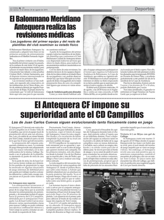 DeportesLa Crónica 36
Del viernes 14 al viernes 28 de agosto de 2015
El Antequera CF impone su
superioridad ante el CD Campillos
ElAntequera CF derrotó este miércoles
al CD Campillos en el Trofeo Villa de
Campillos, que sirvió al equipo local de
presentación oficial ante sus aficiona-
dos. Luis ,a la salida de un córner botado
por Toni Conejo, mandó el cuero a la red
en lo que fue el único gol del encuentro.
La preparación del conjunto ante-
querano continúa su cauce. La corriente
de juego blanquiverde está adquiriendo
cada vez mayor velocidad y en la des-
embocadura de la misma, Gallego -lla-
mado a ser el goleador de la plantilla-
va ajustando su punto de mira de cara
a portería.
En la parte de atrás, los de Juan Car-
los Cuevas tienen trabajo por delante.
En los partidos de preparación la zaga
ha mostrado en algunas situaciones
de juego síntomas de debilidad pero
aún queda por trabajar muchos concep-
tos defensivos y sobre todo, encajar nue-
vas piezas en el puzzle como Adrián o
Jairo.
Un Antequera muy superior
Los antequeranos arrancaron el
encuentro con mucho dinamismo, a
pesar de la carga física que se acumula
durante los entrenamientos de pretem-
porada, y de inmediato inclinó el campo
hacia la portería del CD Campillos,
defendida por el antequerano Fran-
quelo. Los de Juan Carlos Cuevas enca-
denaron varias oportunidades claras
para marcar. Gallego no pudo culminar
una eléctrica combinación ofensiva y
Toni Conejo no acertó a rematar un cen-
tro desde la izquierda de Soto.
Precisamente, Toni Conejo, demos-
tró hechuras de gran futbolista y, desde
la medular, cogió el timón de juego
del Antequera y marcó la ruta a seguir.
Dio fluidez a la circulación de balón
rompiendo la presión de su rival con
precisos cambios de juego.
El CD Campillos se vio superado en
todo momento por su oponente y ape-
nas mostró cuál va a ser la idea de juego
que quieren mostrar esta campaña. En
los primeros minutos, solo dos dispa-
ros desde la frontal. Uno de Javi Ramos
que se marchó alto y otro de Pedro, que
obligó a Paco Lara a realizar una mag-
nífica estirada.
La nota negativa del encuentro fue-
ron las lesiones de varios jugadores del
Antequera CF, desde el portero Buzo,
que saltó como titular, a Adrián que
también abandonó por un pinchazo en
la parte posterior del muslo. Ya en el
segundo tiempo, Hugo dio el susto y se
tuvo que retirar, pero lo que se vatici-
naba como una lesión grave, se quedó
en nada.
Las lesiones fueron el único obstá-
culo a salvar por el conjunto anteque-
rano dentro de una plácida travesía. La
recompensa al buen nivel de juego baln-
quiverde llegó a los 20 minutos de
partido. Luis apareció en el primer palo
para cabecear al fondo de las mallas un
saque des esquina de Toni Conejo.
Con el 0-1, el rumbo del partido no
se vio alterado. El Antequera siguió
siendo superior sin que su rival, el CD
Campillos pudiese ofrecer réplica. Al
tiempo de descanso se llegó con ventaja
visitante.
Coco, que lució el brazalete de capi-
tán del Antequera durante todo el cho-
que, dejó patente sobre el tapete que
es un futbolista distinto. Puso a dispo-
sición del equipo su esfuerzo tanto en
la presión a la salida de balón de la zaga
campillera como en tareas defensivas.
Con balón, sacó a relucir su mágico des-
borde y su nítida visión para dar el
último pase. Se movió por todo el frente
de ataque y no se cansó de pedir el cuero
para comandar las acciones ofensivas.
Los cambios de ambos conjuntos,
junto al bajón físico normal en estas altu-
ras de pretemporada, propició que el
ritmo del partido descendiera. Solo la
falta de precisión de los atacantes blan-
quiverdes impidió que el marcador ilus-
trara más goles.
Victoria 0-1 en Mijas con gol de
Gallego.
El Antequera visitó este martes 11
de agosto al CD Mijas donde el equipo
blanquiverde fue mejor con balón que
su rival, pero el mal estado del terreno
de juego impidió que se viera un juego
vistoso. Sin embargo, el Antequera
reveló una cara más positiva que en
anteriores compromisos, controló el
encuentro de principio a fin con un este-
lar Toni Conejo. El único tanto del
encuentro fue obra de Gallego, que defi-
nió a la perfección una magistral jugada
de Coco por banda derecha.
ElBalonmanoMeridiano
Antequerarealizalas
revisionesmédicas
El Balonmano MeridianoAntequera ha
comenzado a adquirir tono físico en las
primeras sesiones de entrenamiento
realizadasenelPabellónFernandoArgüe-
lles.
Tras el primer contacto con el balón,
la plantilla del primer equipo ha pasado,
en la mañana de este lunes 10 de agosto,
elpertinentereconocimientomédicopara
conocer el estado físico de los jugadores.
Únicamente han faltado a estas pruebas
Cristian Moll y Adrián Santamaría, que
al disputar torneos internacionales se
incorparán en los próximos días.
Las revisiones médicas se han reali-
zado, por segundo año consecutivo, en
las instalaciones de la Clínica Rojas, cen-
trodeasistencialaboralqueregentaFran-
cisco Javier de Rojas. El propio doctor ha
comentado que “el club de balonmano
tiene aquí una casa para lo que necesite
en cuestiones médicas”.
Aparte de los jugadores del primer
equipo,todoslosmiembrosdelasdistin-
tas plantillas que conforman el Club
BalonmanoCiudaddeAntequeratienen
a su dispocisión todos los servicios que
ofrece la citada clínica, para realizar los
reconomientosmédicoscaracterísticosen
pretemporada.
Con los datos de estas revisiones, los
distintos técnicos de los equipos dispon-
drándelosdatosrelativosalestadofísico
de sus jugadores y así, podrán observar
dónde hay que hacer hincapié en la bús-
quedadedotaralosjugadoresdelamejor
preparación física de cara a la competi-
ción liguera que arranca en varias sema-
nas.
CopadeAndalucíagratisparaabonados
Como ya viene siendo habitual cada
año,elequipoantequeranoparticiparáen
el torneo que organiza la Federación
Andaluza de Balonmano, la Copa de
Andalucía, que celebra su vigésima edi-
ción.ElMeridianoeselactualcampeóne
intentará revalidar su título empezando
ensutierra,partidoqueseusaráparapre-
sentar el nuevo equipo a la afición.
Eldebutseráelpróximomiércoles,19
de agosto, a las 20:30 horas en el Argüe-
lles y contra un viejo conocido, el ARS
PalmadelRío,enunpartidodondeseini-
cialasendaporeltítulocopero.Paraello,
laJuntaGestoradelclubpremiaráatodos
losabonadosparalatemporada2015/2016
en División de Honor Plata, y accederán
gratuitamente a este partido de ida de la
semifinal de la Copa deAndalucía.
Paralosnoabonados,elprecioseráde
5 euros y los jóvenes de 12 a 18 años,
podrán disfrutarlo por 2 euros.
Tras estas semifinales, el ganador se
enfrentará al Ángel Ximénez de Puente
Genil, que ya espera en la final.
Los de Juan Carlos Cuevas siguen evolucionando tanto físicamente como en juego
Los jugadores del primer equipo y del resto de
plantillas del club examinan su estado físico
 