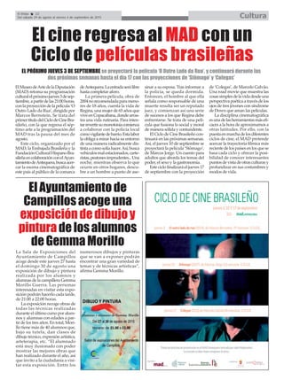 El Efebo 22
Del sábado 29 de agosto al viernes 4 de septiembre de 2015 Cultura
ElMuseodeArtedelaDiputación
(MAD) retoma su programación
culturalelpróximojueves3desep-
tiembre,apartirdelas21:00horas,
conlaproyeccióndelapelícula‘O
Outro Lado da Rua’, dirigida por
Marcos Bernstein. Se trata del
primertítulodelCiclodeCineBra-
sileño, con la que regresa el sép-
timo arte a la programación del
MAD tras la pausa del mes de
agosto.
Este ciclo, organizado por el
MAD, la Embajada Brasileña y la
FundaciónCulturalHispanoBra-
sileñaencolaboraciónconelAyun-
tamientodeAntequera,buscaacer-
car la escena cinematográfica de
este país al público de la comarca
deAntequera.Laentradaserálibre
hasta completar aforo.
La primera película, obra de
2004norecomendadaparameno-
res de 18 años, cuenta la vida de
Regina, una mujer de 65 años que
viveenCopacabana,dondearras-
tra una vida rutinaria. Para inten-
tarrevertirsumonotoníacomienza
a colaborar con la policía local
comovigilantedebarrio.Estalabor
la obliga a mirar hacia su entorno
de una manera radicalmente dis-
tintaacomosolíahacer.Así,busca
vehículosmalestacionados,carte-
ristas,peatonesimprudentes...Una
noche, mientras observa lo que
ocurre en otros hogares, descu-
bre a un hombre a punto de ase-
sinar a su esposa. Tras informar a
la policía, se queda dormida.
Entonces, el hombre al que ella
señala como responsable de una
muerte resulta ser un reputado
juez, y comienzan así una serie
de sucesos a los que Regina debe
enfrentarse. Se trata de una pelí-
cula que fusiona lo social y moral
de manera sólida y contundente.
El Ciclo de Cine Brasileño con-
tinuará en las próximas semanas.
Así, el jueves 10 de septiembre se
proyectará la película ‘Stômago’,
de Marcos Jorge. Un cuento para
adultos que aborda los temas del
poder, el sexo y la gastronomía.
Esteciclofinalizaráeljueves17
de septiembre con la proyección
de ‘Colegas’, de Marcelo Galvâo.
Una road movie que muestra las
cosassimplesdelavidadesdeuna
perspectivapoéticaatravésdelos
ojos de tres jóvenes con síndrome
de Down que aman las películas.
La disciplina cinematográfica
esunadelasherramientasmásefi-
caces a la hora de aproximarnos a
otras latitudes. Por ello, con la
puestaenmarchadelosdiferentes
ciclos de cine, el MAD pretende
acercar la trayectoria fílmica más
recientedelospaísesenlosquese
basa cada ciclo y ofrecer la posi-
bilidad de conocer interesantes
puntosdevistadeotrasculturasy
profundizar en sus costumbres y
modos de vida.
El cine regresa al MAD con un
Ciclo de películas brasileñas
EL PRÓXIMO JUEVES 3 DE SEPTIEMBRE se proyectará la película ‘O Outro Lado da Rua’, y continuará durante las
dos próximas semanas hasta el día 17 con las proyecciones de ‘Stômago’ y ‘Colegas’
ElAyuntamientode
Campillosacogeuna
exposicióndedibujoy
pinturadelosalumnos
deGemmaMorillo
La Sala de Exposiciones del
Ayuntamiento de Campillos
acoge desde este jueves 27 hasta
el domingo 30 de agosto una
exposición de dibujo y pintura
realizada por los alumnos y
alumnas de la campillera Gemma
Morillo Guerra. Las personas
interesadas en visitar esta expo-
sición podrán hacerlo cada tarde,
de 21:00 a 22:00 horas.
La exposición recoge obras de
todas las técnicas realizadas
durante el último curso por alum-
nos y alumnas con edades a par-
tir de los tres años. En total, Mori-
llo tiene más de 40 alumnos que,
bajo su tutela, dan clases de
dibujo técnico, expresión artística,
arteterapia, etc. “El alumnado
está muy ilusionado con poder
mostrar las mejores obras que
han realizado durante el año, así
que invito a la ciudadanía a visi-
tar esta exposición. Entre los
numerosos dibujos y pinturas
que se van a exponer podrán
encontrar una gran variedad de
temas y de técnicas artísticas”,
afirma Gemma Morillo.
 