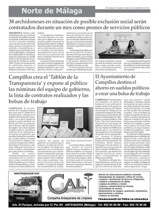 38 archidoneses en situación de posible exclusión social serán
contratados durante un mes como peones de servicios públicos
ARCHIDONA. Treinta y ocho
archidoneses que se encuentran
ensituacióndeposibleexclusión
socialseráncontratadosdurante
un mes a jornada completa
como peones de servicios múl-
tiples, gracias al programa de
medidas extraordinarias y
urgentes para la inclusión social
atravésdelempleoyelfomento
de la solidaridad en Andalucía,
según ha anunciado la concejal
de Servicios Sociales del Ayun-
tamiento de Archidona, Isabel
Alba. El plazo de presentación
de solicitudes comenzó el
pasado viernes 21 de agosto y
finalizará el próximo 18 de sep-
tiembre.
La alcaldesa de Archidona,
Mercedes Montero, ha seña-
lado que el objetivo de este pro-
grama es paliar situaciones de
necesidadderivadasdeladificul-
tadparaaccederalmercadolabo-
ral por determinados colecti-
vos. Además, los contratados
desempeñarán tareas que le
ofrezcan una experiencia útil
para su posterior inserción en el
mercado laboral.
Laprimeraedilhadestacado
queesteeseltercerprogramade
ayudaalacontrataciónenelque
participaArchidonayque“esun
plan muy efectivo y necesario”.
Además ha recordado que la
Junta de Andalucía sigue de-
sarrollando políticas para favo-
recerlainserciónlaboraldefami-
lias que se encuentran pasando
dificultadeseconómicas,propor-
cionando la igualdad de oportu-
nidades.
Aesteprogramapodránacce-
der los mayores de 16 años y
menores de 65 que sean deman-
dantesdeempleoyquenohayan
trabajadomásde90díasdurante
el año pasado. Además tienen
que llevar empadronados en la
localidad al menos un año.
En el caso que haya más soli-
citantesquecontratosquesepue-
denrealizarsetendránencuenta
una serie de criterios como tener
hijos a cargo, ser mujer o perte-
necer a una familia numerosa,
entre otras circunstancias.
Lossolicitantesdeberánpedir
citaconlatrabajadorasocial,que
lesfacilitaráelmodelodeinscrip-
ción y les informará sobre todos
los requisitos.
Campillos crea el ‘Tablón de la
Transparencia’ y expone al público
las nóminas del equipo de gobierno,
la lista de contratos realizados y las
bolsas de trabajo
ElAyuntamiento de
Campillos destina el
ahorro en sueldos políticos
a crear una bolsa de trabajo
CAMPILLOS. El Ayunta-
miento de Campillos estrenó
hace unos días el ‘Tablón de la
Transparencia’, ubicado en el
Registro de Entrada del Consis-
torio y con el que el equipo de
gobierno quiere informar con
detalle de todas las gestiones
que se lleven a cabo en materia
de empleo.Así, se han expuesto
al público para su consulta las
nóminas de los integrantes
del equipo de gobierno que
perciben retribución económica
por su labor política, el estado
de las bolsas de trabajo y los
contratos temporales realiza-
dos desde el 16 de junio en ade-
lante, indicando el proceso, la
fecha y la labor a desempeñar
por cada persona contratada.
“Desde un primer
momento manifestamos que la
ciudadanía iba a conocer y
tener a mano con total norma-
lidad los gastos que se realicen
desde elAyuntamiento, y el pri-
mer paso era hacer públicas las
nóminas del equipo de
gobierno, los contratos que se
realizan y el estado de las bol-
sas de trabajo. A lo largo de la
legislatura se irá añadiendo
documentación que comple-
mente la información para que
todo el mundo sepa en qué se
gasta el dinero de los ciudada-
nos y cómo se gestiona”, ase-
gura la primera teniente de
alcalde y concejala de Empleo
del Ayuntamiento de Campi-
llos, María Antonia Domín-
guez.
La concejal afirma, además,
que “prestar un servicio
público como es la política, es
deberse también a la transpa-
rencia hacia los vecinos. Desde
el equipo de gobierno conside-
ramos que esta iniciativa debe-
ría formar parte de la norma-
lidad democrática y de trans-
parencia de todas las adminis-
traciones públicas".
CAMPILLOS.ElAyuntamiento
de Campillos, en Junta de
Gobierno Local celebrada el
pasado viernes 21 de agosto, ha
iniciado un proceso de creación
de una bolsa de trabajo para la
contratación temporal de traba-
jadores para el desempeño del
puestodebaldeadoresdecalles,
plazas y parques públicos. Esta
bolsa “nace del compromiso
adquirido por este equipo de
gobierno de invertir en la crea-
ción de empleo los 60.000 euros
anuales que se va a ahorrar el
Ayuntamiento con la reducción
de sueldos de los cargos políti-
cos”, reconoce la primera
tenientedealcaldeyconcejalade
Empleo del Ayuntamiento de
Campillos, María Antonia
Domínguez. Por este motivo, se
destinará una tercera parte de
dicha cantidad, 20.000 euros, a
esta actuación, que tendrá una
vigencia máxima de cuatro
meses, correspondientes al
último tercio del año.
“Esta bolsa va dirigida fun-
damentalmente a personas en
riesgodeexclusiónsocial,deahí
que los criterios de admisión
sean muy estrictos”, añade
Domínguez. Además, el plazo
de duración de cada contrato
serádeterminadoporlasnecesi-
dades de limpieza, sin poder
exceder de diez días a jornada
completa. “Esto se ha fijado así
porque el propósito de esta ini-
ciativaesresolversituacionesde
urgencia económica a la que se
tienen que enfrentar muchas
familias de Campillos y quere-
mos ayudar a solventar estos
problemas al mayor número
posible de ciudadanos”, argu-
menta la edil de Empleo.
Elordendelabolsaquedará
determinadoporuntribunalcali-
ficador en base a unos criterios
de baremación muy definidos
entre los que primarán, entre
otros,aspectoscomolaacredita-
cióndecargasfamiliares,lafalta
dehastadiezdíasparalapercep-
cióndealgúntipodeprestación,
el estar pagando una vivienda,
ingresos familiares no superio-
res a 426 euros, acumular al
menos dos meses sin percibir
ingresosoacreditarelimpagode
recibos de suministros básicos
como el agua, la luz o el gas.
Norte de Málaga
Del sábado 29 de agosto al viernes 4 de septiembre de 2015
 