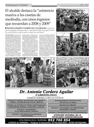 3 La Crónica
Del sábado 29 de agosto al viernes 4 de septiembre de 2015Antequera Ciudad
El alcalde destaca la “asistencia
masiva a las casetas de
mediodía, con unos ingresos
que recuerdan a 2008 y 2009”
MANOLO BARÓN TAMBIÉN HA VALORADO la apuesta
por los grupos antequeranos, “que han tenido un papel estelar
en esta edición y que vamos a seguir en esa línea”
ANTEQUERA. El alcalde de
Antequera,ManoloBarón,reali-
zaba una primera valoración de
laRealFeriadeAgosto2015una
vezterminadoeldomingodía23,
en la que señalaba la “sensación
muy positiva” que dejaban las
fiestas y en la que destacaba la
“asistencia masiva a las casetas
de mediodía, con unos ingresos
que nos recuerdan a los años
2008,2009,aquellasferiasdepre-
senciacontinuada,segúnlosres-
ponsables de las cofradías”.
Barón también ha destacado
“la animación en las calles,
muchos caballistas, las terrazas
también llenas, y después en el
RecintoFerialunaCasetaMuni-
cipal repleta de público durante
todos los días de actuación”.
El alcalde ha querido seña-
lar también la apuesta por los
grupos antequeranos, “que han
tenido un papel estelar en esta
edición y que vamos a seguir en
esa línea”.Además, ha valorado
positivamente la presencia de
antequeranos en el Concurso
NacionaldePorra,aligualqueen
el Concurso de Caballistas.
“Ha sido una Feria en la que
nohahabidoincidentesdenoto-
riedadytodosehadesarrollado
conunanormalidadasombrosa,
puesto que son miles de perso-
nas las que se desplazan”, ha
señalado Barón, quien también
sehareferidoalosfestejostauri-
nos. “En la Feria Taurina ha
habidodosllenosespectaculares.
La Goyesca ha sido un lleno
como no se recordaba en Ante-
quera, y los diestros han estado
magníficos,aunqueyomequedo
con Diego Ventura, pues parece
que la Plaza de Toros de Ante-
quera le motiva para hacer un
toreoacaballodignodeentraren
la historia de las faenas de rejo-
neo”, ha comentado.
 