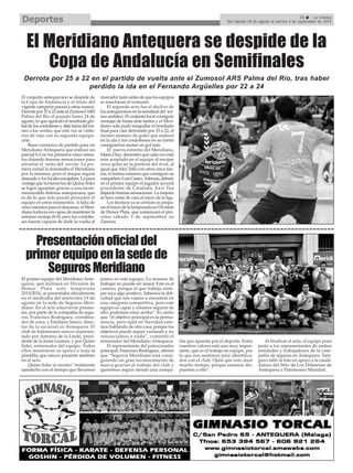 El primer equipo del Meridiano Ante-
quera, que militará en División de
Honor Plata esta temporada
2015/2016, se presentaba oficialmente
en el mediodía del miércoles 19 de
agosto en la sede de Seguros Meri-
diano. En el acto estuvieron presen-
tes, por parte de la compañía de segu-
ros, Francisco Rodríguez, coordina-
dor de zona, y Emiliano Sanzo, direc-
tor de la sucursal en Antequera. El
club de balonmano estuvo represen-
tado por Antonio de la Linde, presi-
dente de la Junta Gestora, y por Quino
Soler, entrenador del equipo. Todos
ellos mostraron su apoyo a toda la
plantilla, que estuvo presente también
en el acto.
Quino Soler se mostró “realmente
satisfecho con el tiempo que llevamos
juntos en este equipo. La manera de
trabajar no puede ser mejor. Este es el
camino, porque el que trabaja siem-
pre saca algo positivo. Sabemos la difi-
cultad que nos vamos a encontrar en
una categoría competitiva, pero este
equipo es capaz y estamos seguros de
ello; podemos estar arriba”. Es cierto
que “el objetivo principal es la perma-
nencia, pero ojalá en Navidad este-
mos hablando de otra cosa, porque los
objetivos puede seguir variando y no
renunciamos a nada”, comentó el
entrenador del Meridiano Antequera.
El representante del patrocinador
principal, Francisco Rodríguez, afirmó
que “Seguros Meridiano está consi-
guiendo un gran reconocimiento de
marca gracias al trabajo del club y
queremos seguir siendo una compa-
ñía que apuesta por el deporte. Entre
nuestros valores está uno muy impor-
tante, que es el trabajo en equipo, por
lo que nos sentimos muy identifica-
dos con el club. Ojalá que esto dure
mucho tiempo, porque estamos dis-
puestos a ello”.
Al finalizar el acto, el equipo posó
junto a los representantes de ambas
entidades y trabajadores de la com-
pañía de seguros en Antequera. Tam-
poco faltó la foto en apoyo a la candi-
datura del Sitio de Los Dólmenes de
Antequera a Patrimonio Mundial.
El Meridiano Antequera se despide de la
Copa de Andalucía en Semifinales
El conjunto antequerano se despide de
la Copa de Andalucía y el título del
vigente campeón pasará a otras manos.
Derrotapor25a22anteelZumosolARS
Palma del Río el pasado lunes 24 de
agosto, lo que agrandó el resultado glo-
baldeloscordobesesydejófueradeltor-
neo a los verdes, que esta vez se vistie-
ron de rojo con su segunda equipa-
ción.
Buen comienzo de partido para un
Meridiano Antequera que endosó un
parcial 0-2 en los primeros cinco minu-
tos dejando buenas sensaciones para
afrontar el resto del envite. La pri-
mera mitad la dominaba el Meridiano
por la mínima, pero el ataque seguía
atascado y los locales encajaban. La poca
ventaja que tuvieron los de Quino Soler
se logró aguantar gracias a una incon-
mensurable defensa antequerana, que
es de lo que más puede presumir el
equipo en estos momentos. A falta de
cinco minutos para el descanso, el Meri-
diano todavía era capaz de mantener la
mínima ventaja (8-9), pero los cordobe-
ses fueron capaces de darle la vuelta al
marcador justo antes de que los equipos
se marcharan al vestuario.
El segundo acto fue el declive de
los antequeranos en la semifinal del tor-
neo andaluz. El conjunto local consiguió
ventajas de hasta siete tantos y el Meri-
diano solo pudo maquillar el resultado
final para caer derrotado por 25 a 22, el
mismo número de goles que endosó
en la ida y los cordobeses en su fortín
consiguieron anotar un gol más.
El nuevo extremo del Meridiano,
Manu Díaz, demostró que cada vez está
más acoplado en el equipo al encajar
cinco goles en la portería del rival, al
igual queAlex Tello con otros cinco tan-
tos, el mismo número que consiguió su
compañeroLuisCastro.Además,debutó
en el primer equipo el jugador juvenil
procedente de Cataluña, Xavi Tua
dejando buenas sensaciones. La mejoría
se hace notar de cara al inicio de la liga.
Los técnicos ya se centran en prepa-
rar el inicio de la temporada en División
de Honor Plata, que comenzará el pró-
ximo sábado 5 de septiembre en
Zamora.
Derrota por 25 a 22 en el partido de vuelta ante el Zumosol ARS Palma del Río, tras haber
perdido la ida en el Fernando Argüelles por 22 a 24
Presentaciónoficialdel
primerequipoenlasedede
SegurosMeridiano
35 La Crónica
Del sábado 29 de agosto al viernes 4 de septiembre de 2015Deportes
 