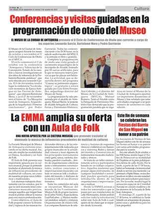 El Efebo 22
Del sábado 26 de septiembre al viernes 2 de octubre de 2015 Cultura
ç
Estefindesemana
secelebranlas
FiestasdelBarrio
deSanMiguelen
honorasupatrón
La Asociación de Vecinos de San
Miguel celebra este fin de semana
las fiestas en honor a su patrón
con varias actividades programa-
das para la ocasión.
Así,estesábado26deoctubre,a
las 9:00 horas, tendrá lugar el Tro-
feo de Petanca en su modalidad
de Dupletas en la pista polidepor-
tiva detrás de calle Alcalá. Por la
tarde, a partir de las 17:30 horas,
habráunhomenajealaterceraedad
dondeseserviráunameriendayse
premiaráaPepitaMatas,vecinades-
tacadaensulaborconestasociedad.
Esteactoseráexclusivoparamayo-
res. Por la noche, tendrá lugar la
actuación especial de Cristóbal
Naranjo en canción moderna y de
los alumnos de la Escuela de Baile
JuanAntequera.
El domingo 27, a partir de las
17:30 horas, se celebrará la Tarde
Infantilconactuacionesdepayasos,
pinta caras y globoflexia para los
más pequeños.
El Museo de la Ciudad de Ante-
quera acogerá durante los meses
de octubre y noviembre el V
Ciclo de Conferencias de Otoño
en el MVCA.
El ciclo comenzará el 2 de
octubre con la conferencia
“Antequera y Valencina de la
Concepción: Estado de la cues-
tión y nuevas investigaciones en
dos sitios de referencia de la Pre-
historia Reciente andaluza”, que
será ofrecida por Leonardo Gar-
cía. El 6 de noviembre tendrá
lugar la conferencia “La circula-
ción monetaria de Época Anti-
gua en las Tierras de Ante-
quera”, que ofrecerá Bartolomé
Mora, y ya el 27 de noviembre
será el turno de “La Mezquita
rural de Antequera. Arqueolo-
gía de la Arquitectura. Primeras
conclusiones”, por Pedro
Gurriarán. Todas las conferen-
cias serán a las 20:30 horas en la
sala de audiovisuales del MVCA
y la entrada es libre y gratuita.
Completa la programación
de otoño una visita guiada al
yacimiento arqueológico de la
necrópolis de Alcaide, formado
por 18 cuevas artificiales, para
la que es necesario reserva pre-
via ya que las plazas son limita-
das. La actividad, que se de-
sarrolla dentro del programa
“Conoce su patrimonio arqueo-
lógico”, es gratuita y estará
guiada por Luis Efrén Fernán-
dez, arqueólogo director del
Museo de Nerja.
La programación ha sido pre-
sentada por el alcalde de Ante-
quera, Manuel Barón, la teniente
de alcalde delegada de Cultura,
Ferias y Patrimonio Histórico,
Ana Cebrián, y el director del
Museo de la Ciudad de Ante-
quera (MVCA), Manuel
Romero. Tanto el Alcalde como
la Delegada de Patrimonio His-
tórico han destacado que la pro-
gramación paralela que se orga-
niza en torno al Museo de la
Ciudad de Antequera aportan
un importante dinamismo al
Museo y han señalado que estas
actividades congregan a un gran
número de asistentes en cada
edición.
Conferenciasyvisitasguiadasenla
programacióndeotoñodelMuseo
EL MUSEO DE LA CIUDAD DE ANTEQUERA presenta el V Ciclo de Conferencias de Otoño que correrán a cargo de
los expertos Leonardo García, Bartolomé Mora y Pedro Gurriarán
La Escuela Municipal de Música
de Antequera continúa inno-
vando en su oferta musical. Así,
este año amplía las modalidades
en Danza, Acordeón y un Aula
de Folk.
El Aula de Folk presenta una
importante apuesta por la cul-
tura musical, porque se pretende
trasladar al alumnado la música
de influencias procedentes de
multitud de culturas, así como
de nuestras propias raíces folkló-
ricas y tradicionales.
Los alumnos trabajarán direc-
tamente con los sonidos, por lo
que no será necesario tener cono-
cimientos musicales previos,
aunque aquellos que tengan base
musical podrán utilizar la misma
para una mayor profundización.
Como objetivos, el Aula de
Folk propone conocer la diversi-
dad y riqueza de las músicas tra-
dicionales ibéricas y de las rein-
terpretaciones folk realizadas por
grupos musicales en la actuali-
dad; conocer y tocar algunos de
los principales instrumentos
como gaita, sanza, zanfoña, dar-
bouka, pandero cuadrado... den-
tro de orquestaciones colectivas
junto a instrumentos convencio-
nales; realizar creaciones e
improvisaciones musicales con
base en músicas folk y tradicio-
nales del mundo, y disfrutar de
la música folk en sus diversos
formatos.
Entre los contenidos del aula
se encuentran Músicas del
mundo de los 5 continentes,
Música Folk de grupos naciona-
les (Carlos Núñez, Kepa Junkera,
LuarNaLubre...), Música medie-
val (andalusí, sefardí y cristiana),
Orquestaciones de música folk,
Los compases flamencos de refe-
rencia y fusiones de esquemas
rítmicos o folklóricos con flamen-
cos y viceversa, Bailes y danzas
del mundo y Construcción de
instrumentos musicales tradicio-
nales y étnicos.
Se trata de un taller eminen-
temente activo y participativo
basado en un trabajo coopera-
tivo. Aquellos asistentes que
posean algún instrumento, de
cualquier modalidad o sonori-
dad, pueden aportarlo para
introducirlo dentro de las
orquestaciones e improvisacio-
nes a realizar.
Desde la EMMA animan a
todos los interesados a que se
pasen por sus instalaciones de
calle Herrezuelos, donde podrán
solicitar toda la información
sobre este Aula de Folk o cual-
quiera de las clases que se impar-
ten desde la escuela.
La EMMA amplia su oferta
con un Aula de Folk
UNA NUEVA APUESTA POR LA CULTURA MUSICAL que pretende trasladar al
alumnado la música de influencias procedentes de multitud de culturas
 
