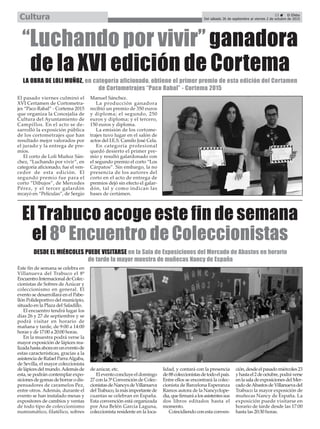 El pasado viernes culminó el
XVI Certamen de Cortometra-
jes “Paco Rabal” - Cortema 2015
que organiza la Concejalía de
Cultura del Ayuntamiento de
Campillos. En el acto se de-
sarrolló la exposición pública
de los cortometrajes que han
resultado mejor valorados por
el jurado y la entrega de pre-
mios.
El corto de Loli Muñoz Sán-
chez, “Luchando por vivir”, en
categoría aficionado, fue el ven-
cedor de esta edición. El
segundo premio fue para el
corto “Dibujos”, de Mercedes
Pérez, y el tercer galardón
recayó en “Películas”, de Sergio
Manuel Sánchez.
La producción ganadora
recibió un premio de 350 euros
y diploma; el segundo, 250
euros y diploma; y el tercero,
150 euros y diploma.
La emisión de los cortome-
trajes tuvo lugar en el salón de
actos del I.E.S. Camilo José Cela.
En categoría profesional
quedó desierto el primer pre-
mio y resultó galardonado con
el segundo premio el corto “Los
Cárpatos”. Sin embargo, la no
presencia de los autores del
corto en el acto de entrega de
premios dejó sin efecto el galar-
dón, tal y como indican las
bases de certámen.
“Luchando por vivir” ganadora
de la XVI edición de Cortema
LA OBRA DE LOLI MUÑOZ, en categoría aficionado, obtiene el primer premio de esta edición del Certamen
de Cortometrajes “Paco Rabal” - Cortema 2015
Este fin de semana se celebra en
Villanueva del Trabuco el 8º
EncuentroInternacionaldeColec-
cionistas de Sobres de Azúcar y
coleccionismo en general. El
evento se desarrollará en el Pabe-
llón Polideportivo del municipio,
situado en la Plaza del Saladillo.
El encuentro tendrá lugar los
días 26 y 27 de septiembre y se
podrá visitar en horario de
mañana y tarde, de 9:00 a 14:00
horas y de 17:00 a 20:00 horas.
En la muestra podrá verse la
mayor exposición de lápices rea-
lizadahastaahoraenuneventode
estas características, gracias a la
asistencia de Rafael ParraAlgaba,
de Sevilla, el mayor coleccionista
delápicesdelmundo.Ademásde
esta, se podrán contemplar expo-
sicionesdegomasdeborrarodis-
pensadores de caramelos Pez,
entre otros. Además, durante el
evento se han instalado mesas y
expositores de cambios y ventas
de todo tipo de coleccionismo
numismático, filatélico, sobres
de azúcar, etc.
Eleventoconcluyeeldomingo
27 con la 3ª Convención de Colec-
cionistasdeNancysdeVillanueva
delTrabuco,lamásimportantede
cuantas se celebran en España.
Esta convención está organizada
por Ana Belén García Laguna,
coleccionista residente en la loca-
lidad, y contará con la presencia
de88coleccionistasdetodoelpaís.
Entre ellos se encontrará la colec-
cionista de Barcelona Esperanza
Ramos autora de la Nancyclope-
dia,quefirmaráalosasistentessus
dos libros editados hasta el
momento.
Coincidiendoconestaconven-
ción,desdeelpasadomiércoles23
yhastael2deoctubre,podráverse
enlasaladeexposicionesdelMer-
cadodeAbastosdeVillanuevadel
Trabuco la mayor exposición de
muñecas Nancy de España. La
exposición puede visitarse en
horario de tarde desde las 17:00
hasta las 20:30 horas.
El Trabuco acoge este fin de semana
el 8º Encuentro de Coleccionistas
DESDE EL MIÉRCOLES PUEDE VISITARSE en la Sala de Exposiciones del Mercado de Abastos en horario
de tarde la mayor muestra de muñecas Nancy de España
23 ç El Efebo
Del sábado 26 de septiembre al viernes 2 de octubre de 2015Cultura
 