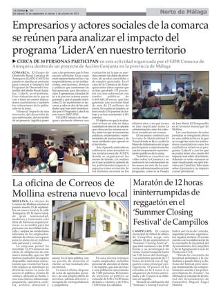 Norte de MálagaLa Crónica 30
Del sábado 26 de septiembre al viernes 2 de octubre de 2015
ç
La oficina de Correos de
Mollina estrena nuevo local
Empresarios y actores sociales de la comarca
se reúnen para analizar el impacto del
programa ‘LiderA’en nuestro territorio
u CERCA DE 50 PERSONAS PARTICIPAN en esta actividad organizada por el GDR Comarca de
Antequera dentro de un proyecto de Acción Conjunta en la provincia de Málaga
MOLLINA. La oficina de
Correos de Mollina estrenó el
pasado martes 15 de septiem-
bre un nuevo local en la calle
Antequera, 29. El nuevo local,
de gran luminosidad,
moderno y funcional, está
libre de barreras arquitectó-
nicas, es accesible para las
personas con movilidad redu-
cida y mejora las condiciones
laborales de los empleados,
además de ofrecer un espacio
para la atención al público
más personal y cercana.
La empresa postal ha
invertido 72.275 euros en las
obras de adaptación de este
nuevo inmueble, que con 149
metros cuadrados de espacio
disponible, está mejor estruc-
turado que el anterior local.
Este espacio se distribuye en
distintas áreas: la zona de
acceso al público, el área de
ventas y atención al cliente, y
una zona interna (almacenaje,
paquetería, operativa, carte-
ría, archivo, dirección y
aseos). En el área pública, con
un puesto de atención al
cliente, se han instalado dos
escritorios.
La nueva oficina dispone
de zona de apartados posta-
les y de una amplia oferta de
servicios, además del envío y
recogida de correspondencia
y paquetería.
En esta oficina trabajan
cuatro empleados, incluidos
personal de atención al cliente
y de reparto, que dan servicio
a una población aproximada
de 3.500 personas. El horario
de atención al público se
extiende de 8:30 a 14:30 horas
de lunes a viernes, y de 9:30 a
13:00 horas los sábados.
Maratón de 12 horas
ininterrumpidas de
reggaetón en el
‘Summer Closing
Festival’de Campillos
CAMPILLOS. El campo
municipal de fútbol de albero
de Campillos acoge este
sábado 26 de septiembre el
‘Summer Closing Festival’,
que dará comienzo a las 17:00
horas y se prolongará de
forma ininterrumpida hasta
las 5:00 horas del domingo.
Los asistentes gozarán de 12
horas de festival con el reg-
gaetón como principal pro-
tagonista. El precio de las
entradas es de 8 euros si se
adquieren de forma antici-
pada, y de 12 euros si se obtie-
nen en taquilla.
Durante la celebración del
‘Summer Closing Festival’
habrá servicio de comida,
seguridad privada, espectácu-
los, regalos, etcétera. El evento
cuenta con la colaboración de
la concejalía de Juventud del
Ayuntamiento de Campillos
y de la Agrupación Local de
Protección Civil.
“Desde la concejalía de
Juventud animamos a la ciu-
dadanía a pasarlo bien y a dis-
frutar del festival, pero siem-
pre manteniendo un compor-
tamiento acorde a los princi-
pios básicos de civismo”, ha
afirmado el concejal de Juven-
tud del Ayuntamiento de
Campillos, Miguel Ángel
Herrera.
COMARCA. El Grupo de
Desarrollo Rural Comarca de
Antequera (GADL-CANT) ha
puesto en marcha un proyecto
para conocer el impacto del
Programa de Desarrollo Sos-
tenible del Medio Rural Anda-
luz, ‘LiderA’, en el territorio.
Una evaluación en la que se
van a tener en cuenta indica-
dores cuantitativos y también
las valoraciones de la pobla-
ción en la zona.
Valorar el impacto de una
inversión, del desarrollo de
una subvención, del recorrido
de un proyecto, significa poner
cara a las personas que lo han
sacado adelante. Esas caras
están representadas en los y las
emprendedores, en las institu-
ciones, asociaciones, técnicos
y políticos que conforman las
herramientas para llevarlas a
cabo. Experiencias contadas de
tú a tú por sus actores prota-
gonistas y que el pasado miér-
coles 23 de septiembre se lle-
varon a cabo en dos de las enti-
dades que han sido beneficia-
das por el Programa LiderAen
este marco 2007-2013.
El GDR Comarca de Ante-
quera pretende obtener una
evaluación en la que se pue-
dan conocer los datos de inver-
sión, de ayudas concedidas y
de empleo generado. En el
caso de la Comarca de Ante-
quera estos datos supone que
se han aprobado 171 proyec-
tos con una subvención con
fondos públicos de
4.445.049,30 euros, que han
generado una inversión final
de mas de 12 millones de
euros. En cuanto al empleo, se
han creado 154 puestos de tra-
bajo y se han mantenido a 541
puestos.
El objetivo es que la evalua-
ción se base no sólo en datos
cuantitativos sino en la opinión
que ofrezcan los actores socia-
les, entre los que se encuentran
políticos, empresarios y repre-
sentantes de asociaciones y de
otras entidades que operan en
el territorio.
Así, el pasado miércoles se
celebraron unas jornadas en
las instalaciones de ADIPA
donde se organizaron las
mesas de debate. Un análisis
en el que se pidió la opinión de
los participantes respecto a
aspectos como evolución de
los distintos sectores en los
últimos años y en qué forma
se han implicado tanto la
administración como los colec-
tivos sociales en ese avance.
El encuentro continuó con
la visita de Horticultores El
Torcal donde se llevo a cabo la
Mesa de Gobernanza en la que
participaron conjuntamente
con los empresarios represen-
tantes políticos de la zona.
También se visualizó un
video sobre la Comarca y se
realizaron las conclusiones de
las mesas en otro de los pro-
yectos subvencionados en este
programa, como es la Posada
de Jose María El Tempranillo
en el término municipal de
Mollina.
Las conclusiones de estas
jornadas se integrarán ahora
en una publicación en la que
se recogerán tanto los indica-
dores cuantitativos como los
cualitativos relativos al pro-
grama ‘LiderA’ y con los que
se podrá tener una visión del
impacto real sobre el territorio.
Además en estas semanas se
está visualizando un spot tele-
visivo en Canal Sur Televisión
sobre el proyecto y su impacto
a nivel provincial.
 