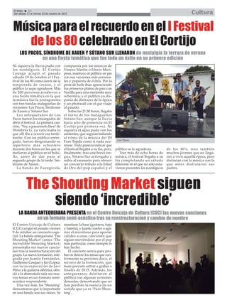 El Efebo 22
Del sábado 17 al viernes 23 de octubre de 2015 Cultura
ç
MúsicaparaelrecuerdoenelIFestival
delos80celebradoenElCortijo
Ni siquiera la lluvia pudo con
los nostálgicos. El Cortijo
Lounge acogió el pasado
sábado 10 de octubre el I Fes-
tival de los 80 como cierre de la
temporada de verano, y el
público lo supo agradecer. Más
de 200 personas acudieron a
una fiesta temática en la que
la música fue la protagonista
con tres bandas malagueñas de
versiones: Los Pacos, Síndrome
de Xauen y Sótano Sur.
Los antequeranos de Los
Pacos fueron los encargados de
abrir el festival. La primera can-
ción, ‘Voy a pasarmelo bien’ de
Hombres G, ya vaticinaba lo
que allí iba a ocurrir esa tarde-
noche. Con un público entre-
gado, fueron desgranando su
repertorio más ochentero
durante dos horas en las que se
metieron al público en el bolsi-
llo, antes de dar paso al
segundo grupo de la tarde: Sín-
drome de Xauen.
La banda de Fuengirola,
compuesta por los músicos de
Vanesa Martín o Efecto Mari-
posa, mantuvo al público en pie
con sus versiones más persona-
les y popurrís de éxitos. Por la
pista de baile iban apareciendo
los primeros platos de pan con
Nocilla para una merienda muy
ochentera, y el público ya dis-
ponía de disfraces de la época
y un photocall con el que viajar
al pasado.
Sobre las 21:30 horas, llegaba
el turno de los malagueños
Sótano Sur, aunque la lluvia
hacía acto de presencia en El
Cortijo por primera vez. Ni
siquiera el agua pudo con los
asistentes, que seguían bailando
al ritmo de la música del DJ
Fran Tejada como si nada ocu-
rriese. Todo parecía indicar que
el festival llegaba a su fin, pero,
finalmente, tras una breve tre-
gua, Sótano Sur arriesgaba y
subía al escenario para ofrecer
un concierto tributo a la Edad
de Oro del pop español y el
público se lo agradecía.
Tras más de ocho horas de
música, el festival llegaba a su
fin completando un sábado
diferente en el que no sólo estu-
vieron presentes los nostálgicos
de los 80’s, sino también
muchos jóvenes que no llega-
ron a vivir aquella época, pero
disfrutan con la música con la
que antes disfrutaron sus
padres.
LOS PACOS, SÍNDROME DE XAUEN Y SÓTANO SUR LLENARON de nostalgia la terraza de verano
en una fiesta temática que fue todo un éxito en su primera edición
The Shouting Market siguen
siendo ‘incredible’
El Centro Unicaja de Cultura
(CUC) acogió el pasado viernes
9 de octubre un concierto espe-
cial. La banda antequerana ‘The
Shouting Market’ (antes ‘The
Incredible Shouting Market)
presentaba sus nuevas cancio-
nes tras la reestructuración del
grupo. La nueva formación, inte-
grada por Juanlu Fernández,
Guillermo Casquet y Javi López,
con la incorporación de Javi
Pérez a la guitarra eléctrica, ofre-
ció a la abarrotada sala sus nue-
vos temas en un formato semi-
acústico sorprendente.
Una vez más, los ‘Shouting’
demostraron que lo importante
en una banda son sus raíces. Se
mantiene la base (guitarra, bajo
y batería), y Juanlu vuelve a aga-
rrar el micrófono para aportar
calidez a unas canciones que
siguen moviéndose por el pop
más particular, como siempre lo
han hecho.
El concierto servía para pro-
bar en directo los temas que con-
formarán su próximo disco, el
tercero de la formación, que
tiene previsto entrar a grabar a
finales de 2015. Además, los
antequeranos deleitaron al
público con algunas versiones
deseadas, demostrando que no
han perdido la esencia de un
sonido que ya es ‘Puro Shou-
ting’.
LA BANDA ANTEQUERANA PRESENTA en el Centro Unicaja de Cultura (CUC) las nuevas canciones
en un formato semi-acústico tras su reestructuración y cambio de nombre
Los Pacos.
 