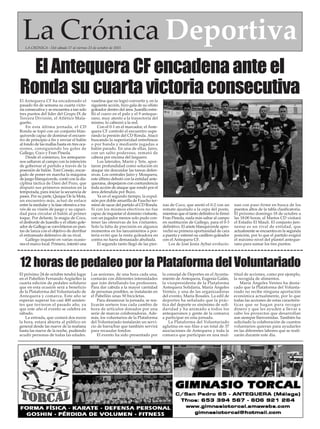 La Crónica DeportivaLA CRÓNICA - Del sábado 17 al viernes 23 de octubre de 2015
El Antequera CF ha encadenado el
pasado fin de semana su cuarta victo-
ria consecutiva y se encuentra a tan solo
tres puntos del líder del Grupo IX de
Tercera División, el Atlético Mala-
gueño.
En esta última jornada, el CD
Ronda se topó con un conjunto blan-
quiverde capaz de dominar el encuen-
tro de principio a fin y enviar el balón
al fondo de las mallas hasta en tres oca-
siones, consiguiendo los goles de
Gallego, Coco y Fran Pineda.
Desde el comienzo, los antequera-
nos saltaron al campo con la intención
de gobernar el partido a través de la
posesión de balón. Toni Conejo, encar-
gado de poner en marcha la máquina
de juego blanquiverde, contó con la dis-
ciplina táctica de Dani del Pozo, que
disputó sus primeros minutos en la
temporada, para iniciar la secuencia de
pases. Por su parte, Quique De la Mota,
un encuentro más, actuó de enlace
entre la medular y la fase ofensiva a tra-
vés de su visión de juego y su capaci-
dad para circular el balón al primer
toque. Por delante, la magia de Coco,
el desborde de Juanillo y el olfato gole-
ador de Gallego se convirtieron en pun-
tas de lanza con el objetivo de derribar
el entramado defensivo de su rival.
Gallego inquietó en varias ocasio-
nes el marco local. Primero, intentó una
vaselina que no logró convertir y, en la
siguiente acción, hizo gala de su olfato
goleador dentro del área. Juanillo estre-
lló el cuero en el palo y el 9 anteque-
rano, muy atento a la trayectoria del
mismo, lo cabeceó a la red.
Con el 0-1 en el marcador, el Ante-
quera CF controló el encuentro supe-
rando la presión del CD Ronda. Atacó
buscando la superioridad entrelíneas
o por banda y mediante jugadas a
balón parado. En una de ellas, Jairo,
con un salto poderoso, remató de
cabeza por encima del larguero.
Los laterales, Marín y Tete, apor-
taron profundidad como solución en
ataque sin descuidar las tareas defen-
sivas. Los centrales Jairo y Mosquera,
este último debutó con la entidad ante-
querana, despejaron con contundencia
toda acción de ataque que rondó por el
área defendida por Buzo.
Ya en el segundo tiempo, la expul-
sión por doble amarilla de Faucho ter-
minó de sacar del partido al CD Ronda.
Si con los mismos efectivos no fue
capaz de inquietar el dominio visitante,
con un jugador menos solo pudo con-
tener las ofensivas de los visitantes.
Solo la falta de precisión en algunos
momentos en los lanzamientos a por-
tería evitó que la renta goleadora en
contra no fuera demasiado abultada.
El segundo tanto llegó de las pier-
nas de Coco, que anotó el 0-2 con un
remate ajustado a la cepa del poste,
mientras que el tanto definitivo lo firmó
Fran Pineda, nada más saltar al campo
en sustitución de Gallego, para el 0-3
definitivo. El ariete blanquiverde apro-
vechó su primera oportunidad de cara
a puerta y estrenó su casillero goleador
con el Antequera CF.
Los de José Jesús Aybar evolucio-
nan con paso firme en busca de los
puestos altos de la tabla clasificatoria.
El próximo domingo 18 de octubre a
las 18:00 horas, el Martos CD visitará
el Estadio El Maulí. El conjunto jien-
nense es un rival de entidad, que
actualmente se encuentra en la segunda
posición, por lo que el partido exigirá
el máximo nivel del plantel anteque-
rano para sumar los tres puntos.
El próximo 24 de octubre tendrá lugar
en el Pabellón Fernando Argüelles la
cuarta edición de pedaleo solidario
que en esta ocasión será a beneficio
de la Plataforma del Voluntariado de
Antequera y comarca. Este año se
esperan superar los casi 400 asisten-
tes que tuvieron el pasado año, ya
que este año el evento se celebra en
sábado.
La entrada, que costará dos euros
la hora, estará abierta al público en
general desde las nueve de la mañana
hasta las nueve de la noche, pudiendo
acudir personas de todas las edades.
Las sesiones, de una hora cada una,
contarán con diferentes intensidades
que irán detallando los profesores.
Para dar cabida a la mayor cantidad
de personas posibles, se instalarán en
el Pabellón unas 50 bicicletas.
Para dinamizar la jornada, se rea-
lizarán sorteos tras cada cambio de
hora de artículos donados por una
serie de marcas colaboradoras. Ade-
más, los voluntarios de la Plataforma
del Voluntariado instalarán un servi-
cio de barra/bar que también servirá
para recaudar fondos.
El evento ha sido presentado por
la concejal de Deportes en el Ayunta-
miento de Antequera, Eugenia Galán,
la vicepresidenta de la Plataforma
Antequera Solidaria, María Ángeles
Venteo, y una de las organizadoras
del evento, María Rosales. La edil de
deportes ha señalado que la prác-
tica del deporte es sinónimo de soli-
daridad y ha animado a todos los
antequeranos y gente de la comarca
a participar en esta jornada.
La Plataforma del Voluntariado
aglutina en sus filas a un total de 37
asociaciones de Antequera y toda la
comarca que participan en una mul-
titud de acciones, como por ejemplo,
la recogida de alimentos.
María Ángeles Venteo ha desta-
cado que la Plataforma del Volunta-
riado no recibe ninguna aportación
económica actualmente, por lo que
todas las acciones de estas caracterís-
ticas que se hagan para recoger
dinero y que les ayuden a llevar a
cabo los proyectos que desarrollan
son siempre bienvenidas. También ha
solicitado la colaboración de cuantos
voluntarios quieran para ayudarles
en las diferentes labores que se reali-
zarán durante este día.
12 horas de pedaleo por la Plataforma del Voluntariado
El Antequera CF encadena ante el
Ronda su cuarta victoria consecutiva
 
