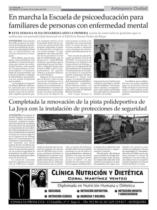 Antequera CiudadLa Crónica 8
Del sábado 17 al viernes 23 de octubre de 2015
çEn marcha la Escuela de psicoeducación para
familiares de personas con enfermedad mental
u ESTA SEMANA SE HA DESARROLLADO LA PRIMERA sesión de estos talleres gratuitos que se
realizarán con periodicidad mensual en el Edificio Doctor Pedro de Rojas
Completada la renovación de la pista polideportiva de
La Joya con la instalación de protecciones de seguridad
ANTEQUERA. El teniente de
alcalde delegado de Manteni-
miento y Obras, José Ramón
Carmona, confirma la instala-
ción esta semana de un sistema
de protecciones de seguridad
en el perímetro de la escollera
de la pista polideportiva de La
Joya, recientemente recuperada
a través de un plan especial
de la Diputación de Málaga
para con el Ayuntamiento de
Antequera. Concretamente, se
han instalado una funda
externa de lona recubierta por
PVC de hasta dos metros de
altura, lo que permite garanti-
zar una mayor seguridad en
el perímetro de dicha instala-
ción deportiva ubicada en plena
zona sur de El Torcal.
La actuación realizada
ahora ha supuesto una inver-
sión de 2.000 euros, comple-
tando un proyecto que en con-
junto ha supuesto un coste de
más de 200.000 euros al ase-
gurar, mediante pilotajes, la
estabilidad de un terreno muy
volátil por las condiciones oro-
gráficas del mismo y que como
consecuencia de los contínuos
deslizamientos que se produ-
cían, el equipo de Gobierno
decidió actuar de forma global
poniendo en uso de nuevo la
pista polideportiva, además de
habilitar el campo de fútbol
de tierra y el parque infantil
anexos al mismo “en una
prueba más de nuestra inten-
ción de seguir contribuyendo a
la mejora de la calidad de vida
en nuestros barrios y anejos”,
concluye Carmona.
Por otra parte, cabe destacar
que el teniente de alcalde dele-
gado de Anejos, Juan Álvarez,
ha visitado este miércoles 14 de
octubre La Joya junto a la alcal-
desa pedánea,Ana López, escu-
chando a los vecinos y cono-
ciendo sus problemas. Álvarez
ha comprobado el “mal estado”
del arroyo El Aljibe, por lo que
dará traslado a la Junta de
Andalucía. Con esta visita, en
este último mes el concejal ha
visitado Cartaojal, Los Llanos,
Puerto del Barco y La Joya.
ANTEQUERA. Esta semana
han dado comienzo las sesio-
nes de la Escuela de psicoedu-
cación para familiares de per-
sonas con enfermedad mental
que se desarrollarán con
carácter mensual en Ante-
quera.
Estos talleres, que son gra-
tuitos, están destinados a los
familiares y el entorno de per-
sonas que sufren una enfer-
medad mental, como puede
ser la esquizofrenia, el tras-
torno bipolar o el trastorno
límite de la personalidad, con
el fin de ayudarles a entender
la enfermedad y que puedan,
a su vez, ayudar a la persona
que la padece.
La encargada de impartir
los talleres, Belinda Gutiérrez,
ha explicado que con éstos
se pretende acercar la infor-
mación acerca de la enferne-
dad a aquellas personas que,
por cualquier motivo, no se
encuentran dentro de los cir-
cuitos de salud mental del
hospital, mejorando el grado
de información y formación
con el que cuentan. “Lo que
tratamos es de evitar una reca-
ída de los pacientes en este
tipo de enfermedades, que no
tienen cura”, señala Belinda
Gutiérrez, que destaca que la
importancia de que los fami-
liares y allegados sepan como
actuar se debe a que el com-
portamiento de quienes
rodean a la persona influyen
en el del enfermo.
Algunas de las acciones
que se llevan a cabo en esta
escuela de familiares son la
educación a la familia en el
manejo de la enfermedad, y
entrenándolos en técnicas de
afrontamiento y competencia
social, así como en el manejo
de las crisis. El objetivo de
estos grupos es dotar a los
familiares de conocimientos
sobre la salud mental, los
recursos sociales y sanitarios
y las estrategias de afronta-
miento ante situaciones de cri-
sis.
Esta escuela de psicoedu-
cación se imparte a través de
AFENES, la Asociación de
Familiares con Enfermos de
Esquizofrenia de Málaga, y
cuenta con la colaboración del
Ayuntamiento de Antequera.
A la presentación de los talle-
res acudieron el concejal de
Familia, Programas Sociales,
Educación y Salud, José
Luque, la concejal de Igual-
dad, Equidad Accesibilidad y
Cooperación ciudadana,
María Dolores Gómez, y la
encargada de impartir los
talleres por parte de AFENES,
Belinda González.
José Luque destacó la
importancia de la familia ante
cualquier patología y señaló
que los familiares “son los pri-
meros agentes y terapeutas”
por lo que realizó una llamada
para que todos los interesados
acudan a la escuela.
Los talleres, que se celebra-
rán una vez al mes, tendrán
lugar en el Edificio Doctor
Pedro de Rojas en horario de
tarde y a ellos podrán acudir
todos los interesados de forma
gratuita.
 