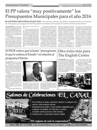 13 ç La Crónica
Del sábado 31 de octubre al viernes 6 de noviembre de 2015Antequera Ciudad
El PP valora “muy positivamente” los
Presupuestos Municipales para el año 2016
u LOS POPULARES SEÑALAN QUE SON “una apuesta valiente, decidida y comprometida con el futuro
de Antequera, que aseguran la buena gestión económica del equipo de Gobierno del Ayuntamiento”
ANTEQUERA. El Partido
Popular de Antequera ha valo-
rado “muy positivamente” los
Presupuestos Generales pre-
sentados este miércoles 28 de
octubre por el equipo de
Gobierno en el Ayuntamiento
de Antequera.
Los populares se han refe-
rido a los más de 37 millones
de euros a los que se eleva el
presupuesto para el año pró-
ximo, “que confirman la senda
de la recuperación económica
del Ayuntamiento y de la pro-
pia ciudad en el segundo año
de mandato municipal del
PP”.
“Este incremento del 6,45
por ciento respecto al año ante-
rior supone un ejemplo de la
recuperación económica ade-
más de servir para incremen-
tar las necesidades de los orga-
nismos, empresas públicas y
áreas municipales que realiza-
rán de una manera más amplia
el vasto programa de activida-
des y servicios que cada una
tiene la responsabilidad de ges-
tionar”, han señalado desde el
PP.
Los populares también han
destacado “el aumento de
aproximadamente el 15 por
ciento en todas las transferen-
cias corrientes a los organismos
y empresas públicas” y el
fijado para el Área de Familia
yAsuntos Sociales, además del
que se le otorga al Área de
Cooperación Municipal, que se
eleva hasta el 31,25 por ciento.
Igualmente, los gastos de
intereses, “derivados de los
préstamos que tiene contraídos
el Ayuntamiento, sufren un
descenso muy importante
debido a la gestión económica
del equipo de Gobierno al refi-
nanciarlos con el consiguiente
ahorro en intereses”, han mani-
festado, señalando que la
variación respecto a lo que se
pagaba en concepto de inte-
reses bancarios en el ejercicio
anterior será del 61,30 por
ciento, es decir, de los 646.000
euros de 2015 se pasará a los
250.000 euros en 2016.
“También el capítulo de
inversiones experimenta un
aumento, centrándose en
actuaciones demandadas por
los vecinos y en la inversión en
la mejora de la ciudad en todos
sus ámbitos más significativos:
deporte, cultura, turismo,
patrimonio histórico y comer-
cio”, han apuntado los popu-
lares, quienes han asegurado
que se trata de unos presu-
puestos “valientes y compro-
metidos que se convierten en
los primeros que se presentan
en la provincia de Málaga y
que aseguran la buena gestión
económica del Ayuntamiento
de Antequera para el próximo
año 2016”.
ElPSOEreiteraquelaJunta“presupuesta
loqueleordenaelEstado”enrelaciónal
programaOrienta
ANTEQUERA. El concejal
socialista en el Ayuntamiento
de Antequera Francisco
Morente, ha reiterado este lunes
26 de octubre la propuesta del
Grupo Municipal Socialista
para que el servicio ‘Andalucía
Orienta’ sea permanente en
Antequera.
Ante la respuesta del Par-
tido Popular sobre la asignación
presupuestaria de este servicio
en Andalucía (12 millones de
euros), Morente ha recordado
que los servicios regionales de
empleo son subsidiarios del
Servicio Estatal Público de
Empleo (SEPE), “por lo que
hacen y gastan lo que autoriza
Madrid”.
En este sentido, Morente ha
incidido en que la Junta de
Andalucía ha procedido con
fecha 21 de octubre a la publi-
cación del BOJAy a la convoca-
toria de entidades andaluzas
“tan sólo 21 días desde su apro-
bación por el SEPE, mientras
que el SEPE ha dejado transcu-
rrir 270 días de 2015 para reali-
zar la propuesta”.
Otro éxito más para
The English Centre
ANTEQUERA. Dos aproba-
dos más para The English Cen-
tre en el examen de Cambridge
University de nivel C1 (Advan-
ced). Los alumnos Mercedes
Montilla Cuesta y Gabriel Mar-
tínez Oliva consiguieron el
aprobado en la última prueba
celebrada en Málaga el pasado
mes de septiembre.
Un nuevo éxito para la aca-
demia de inglés, que sigue
demostrando su buen trabajo
con grandes resultados.
Además, The English Cen-
tre también ha querido
sumarse a la campaña de
apoyo al Sitio de los Dólmenes
como Patrimonio de la Huma-
nidad de la UNESCO.
 