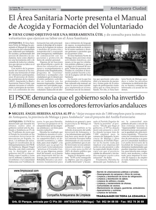 Antequera CiudadLa Crónica 16
Del sábado 30 de octubre al viernes 6 de noviembre de 2015
çEl Área Sanitaria Norte presenta el Manual
de Acogida y Formación del Voluntariado
u TIENE COMO OBJETIVO SER UNA HERRAMIENTA ÚTIL y de consulta para todos los
voluntarios que ejerzan su labor en el Área Sanitaria
ANTEQUERA. El Área Sani-
taria Norte de Málaga ha pre-
sentado el Manual de Acogida
y Formación del voluntariado
que, elaborado por trabajado-
res sociales y profesionales del
servicio de atención a la ciu-
dadanía, tiene como objetivo
ser una herramienta útil y de
consulta de todos los volunta-
rios que ejerzan su labor en el
Área Sanitaria.
Con motivo de la presen-
tación del manual se ha rea-
lizado una formación al total
de voluntarios participantes,
unas 20 personas de distin-
tas asociaciones de la comarca
(AECC, Asociación La Real y
Asociación Nueva Vida), que
además iniciarán el volunta-
riado a principios de noviem-
bre. Los contenidos de esta
formación han sido principal-
mente el abordaje de la impor-
tancia de la higiene de manos
y medidas de protección y
autoprotección y evacuación
ante emergencias, habilidades
de comunicación con los
pacientes y protección de
datos de carácter personal.
Algunas de las funciones
que desarrollarán a partir de
ahora los voluntarios son:
apoyo y acompañamiento a
personas solas hospitalizadas,
programa de ‘cicerones’
(informar y acompañar a los
ciudadanos que lo deseen por
el centro sanitario) y activida-
des en Ludoteca con los
menores ingresados. Además
existen tres actividades espe-
cíficas, según el perfil del
voluntario: traducción de idio-
mas e intérpretes de lenguaje
de signos, acompañamiento
de pacientes desde su domici-
lio al centro sanitario y diver-
sas gestiones a pacientes que
se encuentren solos.
El Área Sanitaria Norte de
Málaga tiene previstas otras
actividades temáticas, por
meses, en las que los volunta-
rios podrán colaborar y que se
recogen en el manual de aco-
gida. Todas las personas inte-
resadas en consultar el docu-
mento podrán hacerlo a tra-
vés de la página web del Área
Sanitaria.
La ilusión con la que los
profesionales y voluntarios
han valorado este manual, así
como la nueva línea estraté-
gica implantada en el área,
constituye uno de los elemen-
tos que aportarán valor aña-
dido a la atención de pacien-
tes y forma parte de la estra-
tegia de participación ciuda-
dana que se viene desarro-
llando. Por ello, el Área Sani-
taria Norte de Málaga agra-
dece a todas las personas
voluntarias su dedicación dia-
ria, su ilusión y entrega des-
interesada a la ayuda de los
demás.
El PSOE denuncia que el gobierno solo ha invertido
1,6 millones en los corredores ferroviarios andaluces
u MIGUEL ÁNGEL HEREDIA ACUSA AL PP de “dejar escapar más de 7.000 empleos para la comarca
de Antequera, la provincia de Málaga y para Andalucía” con el proyecto del Anillo Ferroviario
ANTEQUERA. El PSOE ha
denunciado que durante los
últimos cuatro años el
gobierno central solo ha des-
tinado a Andalucía un 2% de
los 75 millones de euros que
el Estado ha invertido en los
corredores ferroviarios de
mercancías en España, es
decir, 1,6 millones de euros.
Según el coordinador de la
Interparlamentaria del PSOE
de Andalucía, Miguel Ángel
Heredia, este dato contrasta
con lo destinado por el
gobierno del PP a comuni-
dades como Castilla y León
con 47 millones, Cataluña con
13 millones o la Comunidad
Valenciana con 9 millones de
euros, lo que para Heredia,
“provoca un perjuicio en la
competitividad de las empre-
sas andaluzas y un freno para
nuestra industria”.
Heredia ha resaltado que
“Andalucía necesita el corre-
dor ferroviario para mejorar
su competitividad y su de-
sarrollo económico, y, sobre
todo, para crear empleo”, y ha
señalado que su grupo ha
solicitado reiteradamente
“priorizar el Corredor Cen-
tral, ya que Algeciras, punto
final del mismo, es el puerto
más importante del sur de
Europa, que al conectarlo con
Bobadilla llevaría a un creci-
miento fundamental para
Andalucía en general y para
la provincia de Málaga en
particular”.
Heredia también se ha
referido al proyecto del anillo
ferroviario de Antequera, y
a las informaciones que habla-
ban hace unos meses de que
la Comisión Europea había
determinado en una investi-
gación preliminar que el ani-
llo ferroviario no era suficien-
temente solvente ni compe-
titivo como para recibir el
100% de dinero público que
había comprometido.
Según el dirigente socia-
lista “el PP ya ha conseguido
su objetivo, que era cargarse
el anillo ferroviario” y ha acu-
sado al Partido Popular de
“darle la puntilla” al pro-
yecto. “Desde que llegó al
gobierno, el PP ha dejado
morir este proyecto y con él
ha dejado escapar más de
7.000 empleos para la
comarca de Antequera, la pro-
vincia de Málaga y para
Andalucía. El Partido Popu-
lar no ha hecho nada por
implicar a las empresas del
sector en este proyecto y sólo
ha especulado desde el prin-
cipio con que el proyecto
cambie de ubicación y los fon-
dos europeos vayan a otra
actuación”, ha dicho.
Finalmente, Heredia ha
destacado que Andalucía, al
ser la comunidad más
poblada del país y una de las
más extensas necesita la
“imprescindible” inversión en
infraestructuras para garanti-
zar la igualdad con otros terri-
torios españoles. “Proyectos
como los corredores ferrovia-
rios de mercancías a su paso
por la Comunidad Andaluza
o el anillo ferroviario de la
localidad de Antequera son
elementos fundamentales que
pueden impulsar nuestra tie-
rra, para hacerla más compe-
titiva, más moderna y sobre
todo, para impulsar la crea-
ción de riqueza y de empleo
en toda Andalucía”, ha con-
cluido.
 