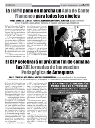 La Escuela Municipal de Música
de Antequera (EMMA) se
embarca en un nuevo proyecto,
que se suma a las diferentes dis-
ciplinas que ya se imparten en
sus locales de calle Herrezuelos:
el aula de Cante Flamenco.
El flamenco es un estilo de
música y danza muy propio
de Andalucía y sus principales
facetas son el cante, el toque y el
baile. Hasta ahora, desde la
EMMA se venían impartiendo
clases de guitarra flamenca,
cajón flamenco y baile flamenco,
por lo que este estilo de música
se completa ahora con el cante
flamenco.
El aula de Cante Flamenco
estará abierta a cualquiera que
quiera iniciarse o perfeccionar
sus conocimientos, ya que va
dirigida tanto a personas que
tengan conocimientos previos
como a aquellos que quieran
comenzar desde cero.
Se enseñarán las diferentes
técnicas de voz y canto de la ver-
tiente flamenca, y se aprende-
rán los diferentes palos del fla-
menco según el nivel de los par-
ticipantes, ya que estarán adap-
tados a las necesidades de cada
alumno.
El plazo de inscripción ya
está abierto, y se puede solicitar
información en las instalaciones
de la EMMA de calle Herrezue-
los, 1, o en el teléfono 952 84 12
28.
La EMMA pone en marcha un Aula de Cante
Flamenco para todos los niveles
VIENE A COMPLETAR LA OFERTA FLAMENCA DE LA ESCUELA MUNICIPAL DE MÚSICA, que ya cuenta con
clases de guitarra, cajón y baile flamenco. El plazo de inscripción ya está abierto
El Centro del Profesorado ‘José
Rodríguez Galán’ celebrará los
días 13 y 14 de noviembre la XVI
edición de las tradicionales Jor-
nadas de Innovación Pedagógica
de Antequera, que este año se
presentan bajo el título ‘Las Inte-
ligencias Múltiples en la Educa-
ción: Octodrivium EducArte’.
Dichas jornadas van dirigidas
al profesorado de Antequera y
su comarca, aunque también
asistirán docentes procedentes
de diversas regiones españo-
las, con el principal objetivo de
mostrar las tendencias meto-
dológicas más actuales y adecua-
das a la cambiante sociedad en
la que vivimos. Se pretende que
el profesorado elabore dinámi-
cas y proyectos que desarrollen
las inteligencias múltiples y que
experimente lo que posterior-
mente podrá aplicar en su aula
con su alumnado.
Las jornadas se desarrollarán
en el IES Pedro Espinosa, en el
Museo de la Ciudad de Ante-
quera y en el Museo de Arte de
la Diputación (MAD Ante-
quera). Al abordar el tema de las
Inteligencias Múltiples y par-
tiendo como centro de interés lo
artístico, los museos son los
espacios más idóneos para de-
sarrollar gran parte de las jorna-
das.
Intervendrá Carmen Pellicer,
pedagoga y directora de la Fun-
dación Trilema, como ponente
principal que provocará el con-
traste del trabajo previo por
parte de los asistentes con los
conocimientos que aportará
como experta en el tema que se
trata.
Las jornadas contarán tam-
bién con la actuación Teatro
Musical-Didáctico ‘Paseo por el
Siglo de Oro’, a cargo del alum-
nado del IES La Rosaleda, de
Málaga.
El CEP celebrará el próximo fin de semana
las XVI Jornadas de Innovación
Pedagógica de Antequera
BAJO EL TÍTULO ‘LAS INTELIGENCIAS MÚLTIPLES EN LA EDUCACIÓN: Octodrivium EducArte’, las jornadas se
desarrollarán en el IES Pedro Espinosa, el Museo de la Ciudad (MVCA) y el Museo de la Diputación (MAD)
23 ç El Efebo
Del sábado 31 de octubre al viernes 6 de noviembre de 2015Cultura
 