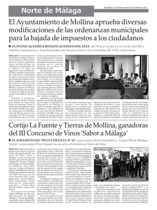 El Ayuntamiento de Mollina aprueba diversas
modificaciones de las ordenanzas municipales
para la bajada de impuestos a los ciudadanos
u EL PLENO ACUERDA BONIFICACIONES FISCALES del 50 por ciento en el recibo del IBI a
familias numerosas y bonificaciones del 50 por ciento a las viviendas de VPO, entre otras
MOLLINA. El Ayuntamiento
de Mollina celebró el jueves
29 de octubre el Pleno Ordi-
nario en el que se aprobaron
varias modificaciones de
ordenanzas municipales con
el objetivo de bajar los
impuestos a los ciudadanos.
El Pleno aprobó la separación
del cobro de los suministros
de agua y basura, que hasta
este momento estaban vincu-
lados, estableciendo una cuota
fija anual de 66,97 euros de
tasa de basura. El alcalde de
Mollina, Eugenio Sevillano,
ha destacado que esta medida
“supone un importante aho-
rro para las familias a final de
año”.
Además, se aprobaron
otras bonificaciones fiscales
para reducir la carga fiscal
sobre las familias, como la
bonificación del 50 por ciento
del recibo del IBI a las fami-
lias numerosas o la bonifica-
ción del 50 por ciento a las
viviendas de VPO, así como
la bonificación de un 75% de
la tasa de plusvalía por heren-
cia de fallecimiento. Gracias a
esta aprobación se retoman
bonificaciones que fueron eli-
minadas por el anterior
gobierno en el pleno de
diciembre de 2013.
Por otra parte, y para faci-
litar los trámites a los ciuda-
danos, se ha eliminado la tasa
de compulsa de documentos
a los vecinos “no ya solo por
lo que pudiese suponer fiscal-
mente, sino porque de esta
forma se elimina el engorro
que suponía para los vecinos
ingresar el dinero de la tasa en
el banco y después volver al
Ayuntamiento para compul-
sar”, explica el regidor.
Asimismo, la corporación
aprobó una moción de urgen-
cia en la que se solicitaba a la
Diputación de Málaga el
fondo de liquidez para Ayun-
tamientos, cuyo adelanto en
el caso concreto de Mollina
asciende a 144.000 euros, que
se destinará a pagar facturas
corrientes del año 2015. Euge-
nio Sevillano manifestó que
gracias a este dinero “se
puede dar un respiro a las
asfixiadas arcas municipales”.
El Pleno también aprobó
por unanimidad en esta
sesión sendas mociones con-
juntas para la adhesión a la
Marcha de la Lucha Contra la
Violencia de Género, y una
moción en la que se solicita el
aumento de velocidad en los
radares de tramo situados en
la autovía A-45 en dirección a
Málaga, y se debatió sobre el
apoyo a la futura Comunidad
de Regantes de los municipios
del consorcio de la zona norte
de la comarca de Antequera,
punto que fue objeto de un
amplio debate al no tenerse
clara la viabilidad de la
misma ni disponer de la infor-
mación necesaria para tal fin.
Cortijo La Fuente y Tierras de Mollina, ganadoras
del III Concurso de Vinos ‘Sabor a Málaga’
u EL JURADO ELIGE ‘DULCE DELICIA Nº 12’ como mejor dulce moscatel, y ‘Carpe Diem Málaga
Añejo’ como mejor Pero Ximén en un acto celebrado en Torre del Mar
MOLLINA. Este viernes 30 de
octubre se ha dado a conocer
el fallo del jurado del III Con-
curso de Vinos ‘Sabor a
Málaga’, en un acto que ha
tenido lugar en la Escuela de
Hostelería y Turismo ‘Castillo
del Marqués’de Torre del Mar.
Las Medranas Euro 2002,
Lunares, Cortijo La Fuente y
Tierras de Mollina han sido las
bodegas ganadoras de esta edi-
ción del concurso, con los
vinos ‘Perezoso 2012’, como
mejor tinto; ‘Lunares Blanco
2014’, mejor blanco; ‘Dulce
Delicia nº 12’, mejor dulce
moscatel, y ‘Carpe Diem
Málaga Añejo’, mejor Pero
Ximén.
El Concurso Provincial
‘Sabor a Málaga’de Vinos con
Denominación de Origen
‘Málaga’y ‘Sierras de Málaga’,
organizado por la Diputación
provincial y oficialmente reco-
nocido por la Consejería de
Agricultura, Pesca y Desarro-
llo Rural de la Junta de Anda-
lucía, se organiza anualmente
para premiar la labor de los
productores malagueños y
para reforzar la promoción,
el conocimiento y la comercia-
lización de los distintos vinos
con denominación de origen
que se elaboran en la provin-
cia, que tienen cada vez mayor
peso en la oferta gastronómica
y turística.
Un total de 17 bodegas y 44
vinos de toda la provincia han
concurrido a esta tercera edi-
ción del concurso, con 21 vinos
en la categoría de mejor tinto,
8 en la de blanco, 10 en la de
dulce moscatel y 5 en la cate-
goría de Pero Ximén.
Los vinos ganadores han
sido seleccionados por el pro-
cedimiento de cata ciega por
un jurado compuesto por pro-
fesionales de reconocido pres-
tigio y experiencia vinícola:
José Luis Contreras, fundador
del portal de internet especia-
lizado en vinos VEREMA;
Enrique Bellver, periodista y
crítico de gastronomía y vinos;
y Cristina Ana Tierno, enóloga
y especialista en gastronomía
y productos Premium.
El jurado ha señalado que
‘Perezoso 2012’, seleccionado
como mejor tinto, destaca por
su buena armonía y ensam-
blaje con la madera y la finura
en boca, mientras que en
‘Lunares Blanco 2014’se apre-
cian la sutileza en los aromas
y la complejidad en final de
boca. ‘Dulce Delicia Nº 12’,
galardonado como mejor dulce
moscatel, destaca por su amal-
gama de aromas, cambiante en
nariz y por su frescura final,
y Carpe Diem Málaga Añejo
posee muchos matices en
nariz, con variedad de aromas,
y una acidez muy fresca.
El premio económico es de
18.000 euros, repartidos en
4.500 euros por cada categoría
de vino en concepto de adqui-
sición de un lote de botellas
premiadas. Además, los vinos
ganadores exhibirán en su eti-
quetado la leyenda ‘Premio
Sabor a Málaga 2015’, y se
beneficiarán durante un año de
la promoción de los productos
agroalimentarios que la Dipu-
tación realiza en congresos y
ferias gastronómicas especia-
lizadas a través de la marca
promocional ‘Sabor a Málaga’.
Norte de Málaga
Del sábado 31 de octubre al viernes 6 de noviembre de 2015
 