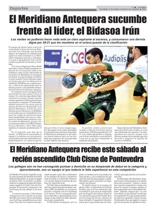 El Pabellón Fernando Argüelles acoge
la octava jornada de División de Honor
Plata de balonmano, en la que el equipo
de Quino Soler se medirá a un debu-
tante en la categoría de plata del balon-
mano español: el Club Cisne de Pon-
tevedra. El encuentro comenzará a las
18:30 horas de este sábado 31 de octu-
bre.
La semana pasada, el Meridiano
Antequera no tuvo opción en la pista
del líder, pero ahora le toca enfrentarse
a un rival muy asequible para sus inte-
reses. Para ello, los verdes se han ejer-
citado durante cuatro días, centrándose
en los trabajos de fuerza y resistencia
entre el martes y el miércoles. El jueves
y el viernes, llegó el momento de ana-
lizar los vídeos del rival.
El Club Cisne es duodécimo con tan
sólo tres puntos después de haber ven-
cido al BM Alcobendas en la primera
jornada y empatar con el Covadonga
en la tercera. No ha conseguido pun-
tuar a domicilio y, aparentemente, es un
equipo al que todavía le falta experien-
cia en esta competición.
El Meridiano Antequera, por su
parte, se mantiene en la zona media con
siete puntos y con la intención de que
sean dos más tras esta jornada. La plan-
tilla saldrá a ganar el partido con segu-
ridad y sin temores.
No habrá bajas en el equipo de
Quino Soler, exceptuando la de Borja
Escobar, que ya se ha confirmado que
se perderá lo que resta de temporada
por un desgarro de Labrum Superior
con afectación parcial del tendón de la
porción larga del bíceps, además de
tener afectado el Ligamento Glenohu-
meral, por lo que tendrá que ser inter-
venido quirúrgicamente en los próxi-
mos días.
El entrenador del Meridiano Ante-
quera hace un llamamiento a la afición
para este encuentro: “Espero y deseo
que nuestros seguidores vengan con
ganas de animar al equipo, porque es
muy importante sacar este partido ade-
lante”. Además, asegura que “va a ser
muy difícil, ya que estamos viendo que
la competición en la que estamos inmer-
sos está muy igualada.Apesar de esto,
el balonmano hay que jugarlo y espero
que los dos puntos se queden en casa”.
ElMeridianoAntequerarecibeestesábadoal
reciénascendidoClubCisnedePontevedra
El Meridiano Antequera sucumbe
frente al líder, el Bidasoa Irún
El equipo de Quino Soler volvió de
vacío desde la pista del invicto Bida-
soa Irún tras consumar una derrota
digna y sin sorpresas. El conjunto local
superó en todo momento a un Meri-
diano Antequera que iba a remolque,
y es que el agotamiento físico de los
verdes no permitió la hazaña en Arta-
leku.
Los vascos empezaron bien desde
que echó a rodar el balón anotando un
parcial de 4-0, haciendo saber a los
andaluces cómo se iba a desarrollar el
encuentro. El Meridiano no consiguió
encontrar la portería hasta el minuto
4, justo cuando Francis Morales logró
su primer gol, pero la diferencia se
mantenía. El Bidasoa no cometía erro-
res, y ofreció un espectáculo ante su
afición gracias a una plantilla merece-
dora de estar en la máxima categoría.
El conjunto local consiguió abrir
una brecha de cinco goles (7-2) en el
minuto 10, y esto hizo que Quino Soler
solicitara su primer tiempo muerto
cuando apenas se habían presenciado
los primeros compases. El entrenador
intentó encauzar a los suyos, pero el
equipo de Irún era demasiado rival
para el Meridiano. A falta de cinco
minutos para el descanso, ya doblaban
el marcador por un contundente 12-6,
pero los verdes no quisieron darle
tanta tranquilidad a los vascos y redu-
jeron esa ventaja hasta ponerse a cua-
tro tantos de diferencia, gracias a los
inconmensurables Cristóbal Ortega,
Francis Morales y Álex Tello, para
marchar al vestuario perdiendo por 13
a 9.
En el segundo acto más de lo
mismo. Al Bidasoa le funcionaba el
ataque y la defensa con una portería
extraordinariamente defendida por
Pedja Dejanovic. Lo cierto es que no
destacó sobre el resto ningún juga-
dor del equipo rival, todos aportaban
lo suficiente para dominar el partido.
El Meridiano Antequera lo dio todo,
con buena defensa, pero no fue bas-
tante para superar a un rival que tiene
el claro objetivo del ascenso.
El partido estaba sentenciado
cuando, a falta de 8 minutos para la
conclusión, el Bidasoa ganaba por 25-
15. Los verdes aguantaron y empuja-
ron al final, anotando un parcial de 0-
3 que fue lo que hizo maquillar el
resultado del partido.
Digna derrota del Meridiano Ante-
quera por 28-21 ante el líder, un rival
que claramente fue superior. Los ante-
queranos son octavos, aunque a tan
sólo tres puntos de los puestos que dan
derecho a disputar la liguilla de
ascenso a ASOBAL.
Los verdes no pudieron hacer nada ante un claro aspirante al ascenso, y consumaron una derrota
digna por 28-21 que les mantiene en el octavo puesto de la clasificación
ç
Los gallegos aún no han conseguido puntuar a domicilio en su temporada de debut en la categoría y,
aparentemente, son un equipo al que todavía le falta experiencia en esta competición
37 ç La Crónica
Del sábado 31 de octubre al viernes 6 de noviembre de 2015Deportes
 