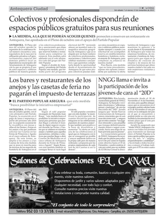 13 ç La Crónica
Del sábado 7 al viernes 13 de noviembre de 2015Antequera Ciudad
u EL PARTIDO POPULAR ASEGURA que esta medida
“busca posibilitar la iniciativa empresarial”
Colectivosyprofesionalesdispondránde
espaciospúblicosgratuitosparasusreuniones
u LA MEDIDA, A LA QUE SE PODRÁN ACOGER QUIENES pernocten o reserven un restaurante en
Antequera, fue aprobada en el Pleno de octubre con el apoyo del Partido Popular
ANTEQUERA. El Pleno del
mes de octubre aprobó la
supresión de la ordenanza fis-
cal número cincuenta y uno,
reguladora de la tasa por la
utilización privativa o el apro-
vechamiento especial del
dominio público local en
dependencias municipales del
Ayuntamiento de Antequera
con la que se propicia el uso
de estos espacios y edificios
públicos de manera gratuita
a los colectivos profesiona-
les y asociaciones que elijan
Antequera para reunirse y
que reserven hoteles o restau-
rantes para completar su
estancia. Esta medida salió
adelante con el voto afirma-
tivo solo del grupo del Par-
tido Popular.
Según el alcalde de Ante-
quera y presidente del Partido
Popular, esta medida, que for-
maba parte del programa
electoral del PP, “pretende
ofrecer un incentivo más a la
magnífica situación geográ-
fica de Antequera y que ya es
elegida por un buen número
de colectivos profesionales,
asociaciones y colectivos para
celebrar reuniones o encuen-
tros y que queremos comple-
tarla dando la oportunidad
desde el Ayuntamiento de
Antequera de que estos pro-
pios colectivos puedan reali-
zar estos encuentros en espa-
cios o edificios públicos muni-
cipales siempre y cuando a su
solicitud de uso acompañen
reserva en establecimientos
hosteleros y hoteleros, exclu-
sivamente de Antequera, para
completar su estancia en
nuestra ciudad”.
Para Barón, esta medida
“que no tiene precedentes,
supone otra apuesta contun-
dente por aumentar la oferta
turística de Antequera y que
mantiene la apuesta y la
ayuda desde el Ayuntamiento
de Antequera por todas las
empresas hosteleras, de res-
tauración y hoteleras de Ante-
quera para que sigan en la
dinámica de creación de
empleo y de mejora de los
servicios turísticos que ofrece
nuestra ciudad a los cada vez
más numerosos visitantes y
turistas”.
Los bares y restaurantes de los
anejos y las casetas de feria no
pagarán el impuesto de terrazas
ANTEQUERA. El Pleno del
mes de octubre aprobó, con el
voto afirmativo del Partido
Popular, la excención en el
pago de tasas e impuestos a
partir del próximo año 2016
por la ocupación ocasional de
la vía pública con mesas y
sillas en las Fiestas y Ferias en
los anejos o las que pudieran
solicitar las Casetas en las
Ferias de Primavera y Agosto
en el casco urbano de Ante-
quera. De esta forma, se
amplía a los anejos y a las
Casetas de feria esta medida
que se puso en marcha para
las terrazas de los negocios de
hostelería de Antequera en el
año 2012.
Según el edil popular
encargado de Hacienda, Juan
Rosas, “esta medida busca el
posibilitar la iniciativa empre-
sarial para personas que pue-
dan llegar a solicitar el mon-
taje de algún negocio ocasio-
nal durante las Ferias y Fies-
tas que se celebren en nuestros
anejos y también para aquellas
asociaciones, cofradías o colec-
tivos que puedan llegar a abrir
Casetas de Mediodía en el
casco urbano de Antequera
durante las Ferias de Prima-
vera o Agosto”. Según Rosas,
con esta medida también se
consigue llenar el vacío legal
existente.
El edil popular considera
que con esta medida “se incen-
tivará la participación de
cuantas iniciativas quieran
integrarse en las celebraciones
populares de nuestros anejos”,
lo que también será positivo a
la hora de diversificar y
aumentar “la oferta en cada
una de las celebraciones al
igual que en Antequera con lo
que se conseguirá un posible
y mayor ambiente festivo en
la propia calle pero de manera
ordenada y propuesta por los
propios organizadores de cada
una de las Casetas si así lo
desean”.
NNGG llama e invita a
la participación de los
jóvenes de cara al “20D”
ANTEQUERA. Rita Jurado,
vicesecretariageneraldeNNGG
Antequera, ha llamado e invi-
tadoa losjóvenesa “reflexionar,
pensar y participar” de cara las
elecciones del “20D”. Jurado
asegura que “desde Nuevas
Generaciones de Antequera
somos conscientes que no son
unas elecciones más” y asegura
queenestoscomicios“nosjuga-
mos retroceder a una pesadilla
que trunque definitivamente
nuestro futuro o seguir avan-
zando, hacia una etapa de un
buenporvenirparalosjóvenes”.
La vicesecretaria general
de NNGG Antequera ha recor-
dado que los plazos para solici-
tar el voto por correo en España
están abiertos hasta el 10 de
Diciembre, y podrá emitirse el
votoporcorreounavezrecibida
de la Oficina Censal la docu-
mentación desde el 30 de
Noviembre al 16 de Diciembre,
asícomo,paraaquellosanteque-
ranos que se encuentren en el
extranjeropodránsolicitarhasta
el 21 de Noviembre el voto por
correo en la embajada del país
en el que se encuentren y
podrán emitir su voto una vez
recibida la documentación en el
mismo plazo que el voto por
correo en España.
Jurado ha asegurado que
“desde NNGGAntequera con-
tamos con todos los jóvenes
para transmitir un mensaje
clave: el Partido Popular es la
únicaopciónpolíticaquegaran-
tiza las tres “e”: empleo,
emprendimientoyestabilidad”,
y ha invitado a todos los jóve-
nes a conocer el trabajo reali-
zado por el PP en estos cuatro
años.
 