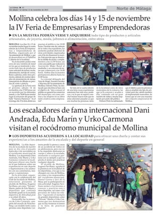Mollina celebra los días 14 y 15 de noviembre
la IV Feria de Empresarias y Emprendedoras
u EN LA MUESTRA PODRÁN VERSE Y ADQUIRIRSE todo tipo de productos y artículos
artesanales, de joyería, moda, jabones o alimentación, entre otros
MOLLINA. Los días 14 y 15 de
noviembretendrálugarlacuarta
edición de la Feria de Empresa-
rias y Emprendedoras de
Mollina, organizada por el
AyuntamientodeMollina,yque
se desarrollará en el Pabellón
Cubierto de la localidad.
En el encuentro podrá verse
cerca de una veintena de stand
en los que se mostrarán y ofre-
cerán todo tipo de productos
comoartículosdejoyería,moda,
alimentación, menaje de cocina,
flores o jabones, entre otros pro-
ductos,ademásdemostrarejem-
plos de presentación de mesas,
estampacióndedibujosenpren-
das de vestir o pintura.
La apertura de la Feria será
el próximo sábado 14 de
noviembre a las 17:00 horas con
un recorrido por los diferentes
stands y a las 18:00 horas tendrá
lugar la actuación del grupo de
baile “Esencia Flamenca”. Ya el
domingodía15laferiaabrirásus
puertas al público a las 10:00
horas.Durante este día, además
de la visita a los expositores, los
asistentes podrán disfrutar de
otras actividades organizadas
con el fin de dinamizar la mues-
tra.Estáprevistoquesedesarro-
lleundesfiledemodaycomple-
mentos a las 12:30 horas, así
comounapaellaquerealizarála
Asociación Mujer Rural al
mediodía, y un concurso de tar-
tas que comenzará a las 16:00
horas. Ambos días la muestra
permanecerá abierta hasta las
21:00 horas.
La concejal delegada del
ÁreadeMujer,AsuntosSociales
yMayoresdelAyuntamientode
Mollina, Dolores Pinto, ha des-
tacadoqueestaferiasehacecon
el objetivo de “dar a conocer al
públicoengeneralloscomercios
del municipio, así como ani-
mar a las mujeres en su labor
tanto creativa como empresa-
rial”.
Se trata de la cuarta edición
de una feria cuyas experiencias
anteriores han sido muy positi-
vas y en la que se espera cose-
char incluso mayor éxito que en
estas ediciones pasadas ya que
son muchas las personas, tanto
de la localidad como de otros
municipios de la comarca, las
que ya la conocen y acuden a
ella, contando con un gran
númerodevisitasymuchaacep-
tación por parte del público.
DoloresPintohaadelantado
queelobjetivoparalospróximos
añosesampliarestetipodeacti-
vidad para dar cabida también
al empresariado masculino, de
forma que se cree una muestra
del conjunto empresarial de
Mollina.
Los escaladores de fama internacional Dani
Andrada, Edu Marín y Urko Carmona
visitan el rocódromo municipal de Mollina
u LOS DEPORTISTAS ACUDIERON A LA LOCALIDAD para ofrecer una charla y contar sus
experiencias a los amantes de la escalada y del deporte en general
MOLLINA. La élite depor-
tiva de la escalada de nuestro
país se dio cita el pasado
miércoles 4 de noviembre en
el rocódromo municipal de
Mollina. Los deportistas Dani
Andrada, Edu Marín y Urko
Carmona visitaron la locali-
dad para ofrecer una charla
en la que hablaron sobre sus
experiencias en este deporte
e impresionaron a los asisten-
tes con sus comentarios, imá-
genes y exposiciones.
En la actividad, organi-
zada con la colaboración del
Club de Escalada de Mollina,
estuvieron presentes el
alcalde de Mollina, Eugenio
Sevillano, así como “Novato”
Marín, padre de Edu Marín y
deportista que continúa
haciendo grado en la escalada
deportiva de dificultad pese
a su edad, 60 años.
Destacable fue la presen-
cia de Urko Carmona, cam-
peón del mundo de Paraclim-
bing y un modelo tanto como
persona como deportista. Car-
mona perdió la pierna a causa
de un accidente de tráfico en
su adolescencia, pero eso no
le ha impedido dedicarse en
cuerpo y alma a la escalada,
animando a cualquier per-
sona con su ejemplo a que no
pierda el ánimo por practicar
cualquier deporte.
El alcalde de Mollina,
Eugenio Sevillano, agradeció
la presencia en la localidad de
los deportistas, a los que se les
obsequió con vino de Mollina,
así como a los responsables
del rocódromo municipal,
Daniel Gaona y Javi de la
Maza, por su participación en
esta actividad. Eugenio Sevi-
llano animó a los jóvenes a
conocer y practicar este y
otros deportes, así como a las
personas de todas las eda-
des “siguiendo el ejemplo
de grandes deportistas como
“Novato” Martín o Urko Car-
mona que nos demuestran
que no hay fronteras ni frenos
a la hora de practicar
deporte”.
Norte de MálagaLa Crónica 30
Del sábado 7 al viernes 13 de noviembre de 2015
ç
 