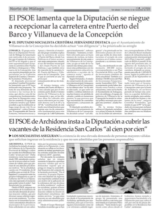 33 ç La Crónica
Del sábado 7 al viernes 13 de noviembre de 2015Norte de Málaga
El PSOE lamenta que la Diputación se niegue
a recepcionar la carretera entre Puerto del
Barco y Villanueva de la Concepción
u EL DIPUTADO SOCIALISTA CRISTÓBAL FERNÁNDEZ DESTACA que el Ayuntamiento de
Villanueva de la Concepción ha decidido actuar “con diligencia” y ha priorizado su arreglo
ElPSOEdeArchidonainstaalaDiputaciónacubrirlas
vacantesdelaResidenciaSanCarlos“alcienporcien”
u LOS SOCIALISTAS ASEGURAN la existencia de una elevada demanda de personas mayores válidas
que solicitan ingresar en la residencia y que no son admitidas por las personas responsables
ARCHIDONA. El PSOE de
Archidona ha instado al equipo
de Gobierno de la Diputación
Provincial de Málaga a cubrir
lasvacantesdelaResidenciaSan
Carlos “al cien por cien”. Dicha
residencia viene funcionando
desde 1983, atendiendo a perso-
nas de la tercera edad en condi-
ciones de validez pero que pre-
cisan de una atención por diver-
sos motivos. “En la actualidad,
cuenta con 19 residentes de 60
posibles para un total de 32 tra-
bajadores.Lasensaciónentrelos
propios trabajadores es que el
Gobierno del PP en la Diputa-
ción está esperando el momento
parapodercerrarelcentro”,han
denunciado los socialistas.
Desde el PSOE, aseguran ser
conscientes de la existencia de
una elevada demanda de perso-
nas mayores válidas, que por
diversas causas solicitan ingre-
sar en esta residencia. “La cons-
tancia nos la transmiten los ser-
vicios comunitarios ubicados en
municipios de la provincia.
Estos solicitantes no son admi-
tidos por las personas respon-
sables en la Diputación, y esta
situación se refleja en los docu-
mentosdetrabajoaportadospor
las centrales sindicales durante
el ejercicio 2014”, apuntan.
Por otra parte, los socialistas
señalan que en ningún
momentolaatención apersonas
mayores válidas que así lo
demanden supone que se
ponga en riesgo la sostenibili-
dad financiera del conjunto de
la hacienda provincial. “Por el
contrario, la propia Diputa-
ción está dejando de ingresar
una importante cantidad anual
con motivo de la aplicación de
la ordenanza del uso de plaza
en dicha residencia”, explican
los socialistas, quienes aclaran
que la atención de personas
mayores válidas no incurre en
duplicidad simultánea del
mismo servicio, “ya que estos
mayores no son atendidos por
otras administraciones públi-
cas”.
Desde el Grupo Municipal
Socialista recuerdan que se han
trasladado numerosas mocio-
nes desde el Ayuntamiento de
Archidona, aprobadas por una-
nimidad, para que el servicio
siguiera funcionando como tal
y se volvieran a admitir ingre-
sos de mayores. Asimismo, el
grupo ha presentado una
moción relativa a este tema que
será tratada en el próximo Pleno
ordinario. “Tanto desde la opo-
sición como ahora desde el
Gobierno, hemos instado y
seguiremos haciéndolo a la
Diputación para que cubra el
cien por cien de las plazas dis-
ponibles en la Residencia San
Carlos”, sentencian.
COMARCA. El grupo socia-
lista en la Diputación Provin-
cial de Málaga ha lamentado
este miércoles 4 de noviem-
bre que el equipo de Gobierno
del PP se ha negado a que el
ente supramunicipal recep-
cione la carretera entre Puerto
del Barco (Antequera) y Villa-
nueva de la Concepción, tras
una moción presentada por los
socialistas en la Comisión
Especial de Cuentas y Desarro-
llo Económico Productivo.
El diputado provincial
socialista Cristóbal Fernández
ha lamentado que el PP haya
rechazado esta propuesta. “Se
trata de una demanda de los
vecinos y las vecinas de la
zona, que afecta a una de las
competencias fundamentales
que tiene la Diputación como
son las carreteras. El equipo de
Gobierno tendría que haber
accedido a que la institución se
haga cargo de ese vial. Es su
competencia”, critica Fernán-
dez. El responsable del Área de
Fomento, Infraestructuras y
Apoyo y Atención al munici-
pio del grupo socialista explica
que la carretera de acceso
a Puerto del Barco desde Las
Pedrizas es el único acceso a
este anejo antequerano, situado
al sur del término municipal
y del citado Puerto de Las
Pedrizas, y que también sirve
de conexión de la carretera A-
45, Puerto del Barco y Villa-
nueva de la Concepción, “por
lo que se convierte en una vía
principal de
comunicación del sur de Ante-
quera”.
Al mismo tiempo, esta
carretera del Puerto del Barco e
s una calzada que por el otro
extremo parte desde el mismo
núcleo de Villanueva de la
Concepción y que, en los últi-
mos años ha cobrado aún
mayor relevancia por su cone-
xión directa con la A-45 y la
AP-46, “constituyendo de este
modo una infraestructura que
supone una vía de comunica-
ción fundamental para este
municipio de 3.400 habitantes
aproximadamente”, subraya
Fernández. “Asimismo, es tam-
bién relevante para un buen
número de vecinos, no todos
necesariamente de este anejo o
de Villanueva de la Concep-
ción, ya que se trata de la vía
natural más idónea para comu-
nicar estas poblaciones con los
equipamientos educativos,
sanitarios o sociales de la
comarca norte”, apunta el
diputado socialista.
Según Fernández, el estado
de conservación de esta carre-
tera intermunicipal (Antequera
y Villanueva de la Concepción)
en los últimos años “no ha sido
el adecuado, ya que sufre un
notable y continuo deterioro en
muchos tramos con pérdida de
calzada y asfalto en numerosos
puntos, lo que provoca que
siga necesitando de constantes
reparaciones y actuaciones de
urgencia”.
El diputado socialista des-
taca que el Ayuntamiento de
Villanueva de la Concepción
ha decidido actuar “con dili-
gencia” y ha priorizado en los
diferentes planes de inver-
sión que recibe de otras insti-
tuciones el arreglo de esta
carretera en el tramo corres-
pondiente a su término muni-
cipal.
Así, esta destinando en este
momento 200.000 euros,
correspondientes a un Plan
Provincial de 2014 y a un Plan
de Inversiones también de
dicha anualidad. También va a
destinar 150.000 euros del Plan
de Inversiones Financiera-
mente Sostenibles 2015. “Este
ayuntamiento podía haber des-
tinado estos fondos a otras
actuaciones, como así ha hecho
elAyuntamiento deAntequera,
pero sin embargo, el equipo de
gobierno de Villanueva de la
Concepción ha tenido la volun-
tad política necesaria para arre-
glar esta carretera”, resalta Fer-
nández.
De la misma forma,
subraya el diputado socialista,
va a actuar la Junta de Andalu-
cía. En la Orden de subvencio-
nes correspondientes al Plan
de Cohesión Rural mediante
mejora de infraestructuras de
comunicación intermunicipal
2015 (Plan Conecta2), publi-
cado en BOJA el pasado 10 de
agosto del presente año, el
gobierno de Andalucía ha
incluido el arreglo de esta
carretera, dotando un presu-
puesto para ello de 1.182.630,78
euros, según lo publicado el
pasado 24 de Septiembre en
BOJA.
“Con la financiación desti-
nada tanto por el Ayunta-
miento de Villanueva de la
Concepción como por la Junta
de Andalucía, en un breve
periodo de tiempo esta carre-
tera va a quedar definitiva-
mente arreglada, para satisfac-
ción de todos los vecinos y visi-
tantes de la zona”, asegura
Cristóbal Fernández, que
insiste en que el PP “se ha que-
dado sin excusas para rechazar
que la Diputación recepcione
esta carretera una vez finalicen
las obras”.
 