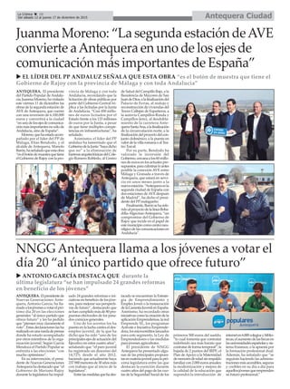 Antequera CiudadLa Crónica 10
Del sábado 12 al jueves 17 de diciembre de 2015
ç
u ANTONIO GARCÍA DESTACA QUE durante la
última legislatura “se han impulsado 24 grandes reformas
en beneficio de los jóvenes”
NNGG Antequera llama a los jóvenes a votar el
día 20 “al único partido que ofrece futuro”
ANTEQUERA. Elpresidentede
Nuevas Generaciones Ante-
quera, Antonio García, ha lla-
madoalosjóvenesavotarelpró-
ximo día 20 en las elecciones
generales “al único partido que
ofrece futuro” y les ha pedido
que“piensenmuyclaramenteel
voto”.Estasdeclaracioneslasha
realizadoenunaruedadeprensa
donde ha estado acompañado
por otros miembros de la orga-
nización juvenil. Según García
Mendoza el Partido Popular se
enfrenta a las elecciones “con
mucho optimismo”.
En su intervención, el presi-
dente de Nuevas Generaciones
Antequerahadestacadoque“el
Gobierno de Mariano Rajoy
durante la legislatura ha impul-
sado 24 grandes reformas e ini-
ciativas en beneficio de los jóve-
nes, para mejorar sus perspecti-
vas de futuro”, destacando que
se han cumplido más de 80 pro-
puestas electorales de los pasa-
dos comicios generales.
Uno de los acentos los ha
puesto en la lucha contra el des-
empleo juvenil, de la que ha
dicho que ha sido “uno de los
principalesejesdeactuacióndel
Ejecutivo en estos cuatro años”,
señalando que “el paro juvenil
ha registrado un descenso del
14,72% desde el año 2012,
haciendo que actualmente haya
237.900menoresde30añosmás
con trabajo que al inicio de la
legislatura”.
Entrelasmedidasquehades-
tacado se encuentran la Estrate-
gia de Emprendimiento y
Empleo Joven o la instauración
delaGarantíaJuvenilenEspaña.
Asimismo, ha recordado otras
iniciativascomolacreacióndela
aplicaciónEmprendemos,lared
Emprende XL, los programas
Actívate e Iniciativa Emprende-
dora,losmicrocréditoslanzados
para este segmento, la Ley de
Emprendedores o las medidas
para jóvenes agricultores.
El presidente de NNGG
Antequera ha presentado algu-
nas de las principales propues-
tasenmateriajuvenilparalapró-
xima legislatura entre las que
destacan la exención durante
cuatro años del pago de las cuo-
tas de la Seguridad Social de los
primeros 500 euros del sueldo,
“lo cual fomenta que contratar
indefinido sea más barato que
contratardeformatemporal”;la
bajada de 2 puntos del IRPF; el
Plan de Apoyo a la Maternidad
demenoresdeedadsinrespaldo
familiarcon2.000eurosanuales;
la modernización y mejora de
la calidad de la educación que
supondrá la introducción de
interneten6.000colegiosybiblio-
tecas;elaumentodelasbecasen
lasuniversidadesespañolasysis-
tema Erasmus; o la apuesta por
la formación profesional dual.
Además, ha señalado que “se
seguirán haciendo las adminis-
tracionesmásaccesibles,seguras
y creíbles en su día a día para
aquellosjóvenesqueemprenden
su futuro profesional.”
u EL LÍDER DEL PP ANDALUZ SEÑALA QUE ESTA OBRA “es el botón de muestra que tiene el
Gobierno de Rajoy con la provincia de Málaga y con toda Andalucía”
Juanma Moreno: “La segunda estación deAVE
convierte aAntequera en uno de los ejes de
comunicación más importantes de España”
ANTEQUERA. El presidente
del Partido Popular de Andalu-
cía,JuanmaMoreno,havisitado
este viernes 11 de diciembre las
obras de la segunda estación de
AVE de Antequera, que cuenta
con una inversión de 6.100.000
euros y convertirá a la ciudad
“enunodelosejesdecomunica-
ciónmásimportantesnosólode
Andalucía, sino de España”.
Moreno,quehaestadoacom-
pañado por el líder del PP de
Málaga, Elías Bendodo, y el
alcalde de Antequera, Manolo
Barón,haseñaladoqueestaobra
“eselbotóndemuestraquetiene
elGobiernodeRajoyconlapro-
vincia de Málaga y con toda
Andalucía, recordando que la
licitación de obras públicas por
parte del Gobierno Central tri-
plica a las licitadas por la Junta
de Andalucía. “Casi 450 millo-
nes de euros licitados por el
Estado frente a los 133 millones
de euros por la Junta, a pesar
de que tiene múltiples compe-
tencias en infraestructuras”, ha
señalado.
Asimismo, el líder del PP
andaluz ha lamentado que el
GobiernodelaJunta“hayadicho
que no” a la eliminación de
barrerasarquitectónicasdelCole-
gio Romero Robledo, al Centro
de Salud del Campillo Bajo, a la
Residencia de Mayores de San
JuandeDios,alafinalizacióndel
Palacio de Ferias, al realojo y
reconstruccióndeviviendasdel
Tercer Callejón de Esparteros, a
la autovía Campillos-Ronda y
Campillos-Jerez, al desdobla-
miento de la carretera Ante-
quera-SantaAna,alafinalización
de la circunvalación norte, a la
finalizacióndelproyectodelcon-
junto dolménico, a la puesta en
valordelavillaromanaoalTea-
tro Torcal.
Por su parte, Bendodo ha
valorado la inversión del
Gobierno,cercanaalos60millo-
nesdeeurosenlosactualespre-
supuestos,paraculminarloantes
posible la conexión AVE entre
Málaga y Granada a través de
Antequera, que estará en servi-
cio en unos meses junto a la
nuevaestación.“Antequeraesla
segunda ciudad de España con
dos estaciones de AVE después
de Madrid”, ha dicho el presi-
dente del PP malagueño.
Finalmente,Barónseharefe-
ridoalproyectodelalíneaBoba-
dilla-Algeciras-Antequera, “un
compromiso del Gobierno de
Rajoy que incide en el papel de
estemunicipiocomocentroneu-
rálgicodelascomunicacionesen
Andalucía”.
 