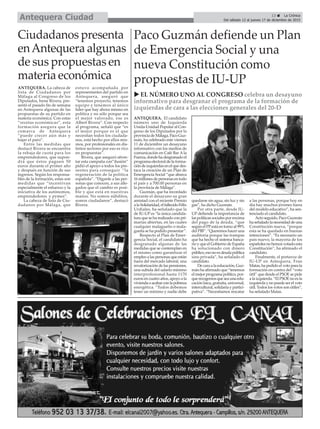 13 ç La Crónica
Del sábado 12 al jueves 17 de diciembre de 2015Antequera Ciudad
u EL NÚMERO UNO AL CONGRESO celebra un desayuno
informativo para desgranar el programa de la formación de
izquierdas de cara a las elecciones generales del 20-D
Paco Guzmán defiende un Plan
de Emergencia Social y una
nueva Constitución como
propuestas de IU-UP
ANTEQUERA. El candidato
número uno de Izquierda
Unida-Unidad Popular al Con-
greso de los Diputados por la
provincia de Málaga, Paco Guz-
mán, ha celebrado este viernes
11 de diciembre un desayuno
informativo con los medios de
comunicación en Café Bar A la
Fuerza,dondehadesgranadoel
programa electoral de la forma-
cióndeizquierdasenelquedes-
taca la creación de un Plan de
Emergencia Social “que abarca
16 millones de personas en todo
el país y a 700.00 personas en
la provincia de Málaga”.
Guzmán, que ha recordado
durante el desayuno su gran
amistad con el reciente Premio
alaSolidaridad,elfallecidoFélix
Urdiales, ha señalado que la
de IU-UP es “la única candida-
tura que se ha realizado con pri-
marias abiertas, en las cuales
cualquier malagueño o mala-
gueña se ha podido presentar”.
Respecto al Plan de Emer-
gencia Social, el candidato ha
desgranado algunas de las
medidas que se contemplan en
el mismo como garantizar el
empleo a las personas que están
fuera del mercado laboral, una
revalorización de las pensiones,
una subida del salario mínimo
interprofesional hasta 1170
euros en cuatro años, apoyo a la
viviendaoacabarconlapobreza
energética. “Todos debemos
tener un mínimo y nadie debe
quedarse sin agua, sin luz y sin
gas”, ha dicho Guzmán.
Por otra parte, desde IU-
UP defiende la importancia de
las políticas sociales por encima
del pago de la deuda, “que
según el PPestá en torno al 99%
del PIB”. “Queremos hacer una
auditoría porque las trampas
que ha hecho el sistema banca-
rio y que el Gobierno de España
ha solucionado con dinero
público,esonoesdeudapública
sino privada”, ha señalado el
candidato.
De cara a la educación, Guz-
mán ha afirmado que “tenemos
el mejor programa político, por-
querecogemosqueseaunaedu-
cación laica, gratuita, universal,
intercultural, solidaria y partici-
pativa”. “Necesitamos rescatar
a las personas, porque hoy en
día hay muchos jóvenes fuera
del modelo educativo”, ha sen-
tenciado el candidato.
Acto seguido, Paco Guzmán
haseñaladolanecesidaddeuna
Constitución nueva, “porque
esta se ha quedado en buenas
intenciones”. “Es necesario un
país nuevo, la mayoría de los
españolesnohemosvotadoesta
Constitución”, ha afirmado el
candidato.
Finalmente, el portavoz de
IU-UP en Antequera, Fran
Matas, ha pedido el voto para la
formación en contra del “voto
útil” que desde el PSOE se pide
a la izquierda. “El PSOE no es la
izquierda y no puede ser el voto
útil. Todos los votos son útiles”,
ha señalado Matas.
Ciudadanos presenta
enAntequera algunas
de sus propuestas en
materia económica
ANTEQUERA. La cabeza de
lista de Ciudadanos por
Málaga al Congreso de los
Diputados, Irene Rivera, pre-
sentó el pasado fin de semana
en Antequera algunas de las
propuestas de su partido en
materia económica. Con estas
“recetas económicas”, esta
formación asegura que la
comarca de Antequera
“puede crecer aún más y
bajar el paro”.
Entre las medidas que
destacó Rivera se encuentra
la rebaja de cuota para los
emprendedores, que supon-
drá que éstos paguen 50
euros durante el primer año
y después en función de sus
ingresos. Según los responsa-
bles de la formación, estas son
medidas que “incentivan
especialmente el esfuerzo y la
iniciativa de los autónomos,
emprendedores y pymes”.
La cabeza de lista de Ciu-
dadanos por Málaga, que
estuvo acompañada por
representantes del partido en
Antequera, aseguró que
“tenemos proyecto, tenemos
equipo y tenemos al único
líder que hay ahora mismo en
política y no sólo porque sea
el mejor valorado, ese es
Albert Rivera”. Con respecto
al programa, señaló que “es
el mejor porque es el que
necesitan todos los ciudada-
nos, está hecho por ellos mis-
mos, por profesionales en dis-
tintos sectores por eso es rico
en propuestas”.
Rivera, que aseguró afron-
tar esta campaña con”ilusión”
pidió el apoyo a todos los pre-
sentes para conseguir “la
regeneración de la política
española”. “Díganle a las per-
sonas que conocen, a sus alle-
gados que el cambio es posi-
ble y que está en nuestras
manos. No somos súbditos,
somos ciudadanos”, destacó
Rivera.
 