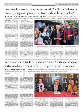 Antequera CiudadLa Crónica 14
Del sábado 12 al jueves 17 de diciembre de 2015
ç
uLOS SOCIALISTAS PIDEN EL VOTO EN ANTEQUERA para derogar la reforma laboral, evitar que
los jóvenes dejen de estudiar por razones económicas y restituir una sanidad pública, gratuita y universal
Fernández asegura que votar al PSOE es “el único
camino seguro para que Rajoy deje la Moncloa”
ANTEQUERA. El secretario de
Organización del PSOE de
Málaga,CristóbalFernández,ha
asegurado este martes 8 de
diciembre en Antequera que
votar al PSOE es “el único
camino seguro para que Rajoy
deje la Moncloa y con ello ase-
gurar la derogación de la
reforma laboral del PP, que los
jóvenes no tengan que abando-
nar sus estudios por falta de
dinero o que todo el mundo
pueda volver a disfrutar de una
sanidad pública, gratuita y uni-
versal”.
Fernández, que ha estado
acompañado por la candidata
socialista al Senado, Deborah
León, así como por el delegado
de la Junta en Málaga, José Luis
Ruiz Espejo y la parlamentaria
andaluza Beatriz Rubiño, ha
explicadoademásque“elPSOE
quiere volver a gobernar para
que los mayores recuperen su
poder adquisitivo pero también
para restaurar la dignidad de
miles y miles de españoles que
no pueden levantarse de la
cama,asearseocomer”,enrefe-
renciaalaintencióndelossocia-
listas de desarrollar la Ley de
Dependencia “recortada por el
gobierno de Rajoy”.
Así,desdeelPSOEhanmos-
trado su satisfacción por el de-
sarrollodelacampañaelectoral.
“Vamos sumando apoyos día a
día”, ha asegurado Fernández,
explicando que “el cambio que
reclama un 70 por ciento de la
sociedadespañolaescadadíaun
cambiomásposibleymásreal”.
En este sentido, ha alegado
de que “existen múltiples cami-
nos para que Rajoy se quede
cuatroañosmásenlaMoncloa”.
“Votando a Rajoy tendremos
más Rajoy. Votando a Ciudada-
nos y si éstos sumano mayoría
con el PP, tendremos más Rajoy.
VotandoaIzquierdaUnida,que
notieneposibilidaddesacarnin-
gún escaño en la provincia de
Málaga, tendremos más Rajoy.
Si votamos a Podemos, estare-
mos dividiendo el voto a la
izquierda y por lo tanto tendre-
mosmásRajoy”,hadesgranado.
En cuanto al debate del
pasado lunes entre los tres can-
didatos a la presidencia del
gobierno y con la ausencia de
Rajoy, el PSOE ha mostrado su
satisfacción.“Estamoscontentos
poreltrabajorealizadoyporlas
posicionesdefendidasconclari-
dad,solvenciayvehemenciapor
elcandidatosocialistaPedroSán-
chez”, ha dicho.
“Vimos un debate en el que
SorayaSáenzdeSantamaríapor
elPPestuvoconstantementeala
defensiva,dondepudimosvera
unAlbertRiveraconstantemente
nervioso y donde vimos a un
Pablo Iglesias tan demagógico
como siempre. En Pedro Sán-
chez pudimos ver a un presi-
dentedelGobiernosolvente”,ha
asegurado finalmente Fernán-
dez.
Porsuparte,lacandidatadel
PSOE de Málaga al Senado, la
antequerana Deborah León, ha
reclamado oportunidades para
losjóvenes,“paraquenotengan
queirsedeEspañacomohaocu-
rrido con el gobierno de Rajoy”.
“Los socialistas queremos que
nuestros jóvenes reviertan a
nuestra sociedad aquello que
nuestra educación, nuestro sis-
tema de formación y nuestras
universidades le han aportado.
Queremosquenuestrosjóvenes
vuelvan y que aquellos que aún
estánaquínosetenganquemar-
char por falta de oportunida-
des”, ha dicho.
uLA CONSEJERA DE EDUCACIÓN participa en Antequera en un encuentro con el sector educativo con
el objetivo de “poner en valor” e informar sobre las políticas educativas en la comunidad
Adelaida de la Calle destaca el “esfuerzo que
está realizando Andalucía por la educación”
ANTEQUERA. La consejera de
Educación de la Junta deAnda-
lucía,AdelaidadelaCalle,parti-
cipó el jueves en un encuentro
con el sector educativo deAnte-
quera con el objetivo de “poner
envalorelgranesfuerzoqueestá
haciendoAndalucía por la edu-
cación” en un momento, ha ase-
gurado,enelque“estamossome-
tidosauntercergradoencuanto
a la financiación”.
La consejera aseguró que al
retirarse los fondos que mante-
nían anteriores gobiernos nacio-
nalesparadeterminadosprogra-
mas y actuaciones, la Junta de
Andalucía está realizando “un
esfuerzo a pleno pulmón” para
mantenerlos. En este sentido, ha
aseguradoqueelGobiernoanda-
luzhamantenidounprincipiode
“blindaje”aaquellasactuaciones
que se considera que facilitan y
promuevenlaigualdaddeopor-
tunidades para todos.
Con respecto a los centros
escolaresenAntequera,laconse-
jera ha asegurado que “es un
entornodondeloscentrosgozan
de muy buena salud y se trabaja
con verdadero interés”, a la vez
que ha apostado por la Forma-
ción Profesional.
De la Calle, que ha admitido
que en ocasiones siente “verda-
dera rabia” que no se ponga en
valor el sistema educativo anda-
luz,haaseguradoquecuandose
realizan estudios comparados
con el resto de Comunidades
Autónomas, Andalucía es la
única que ha mantenido estos
programas. Además, ha confe-
sadoqueellamisma,siendoante-
riormente miembro de la comu-
nidadeducativa,noconocíaestos
datos “por lo que es lógico que
todosestoscompañerosquefor-
manpartedeestesegmentoedu-
cativo puedan creer que es algo
normalynaturalparatodos,yno
es así”.
Conrespectoalasituaciónde
la educación en Andalucía, ha
asegurado que el presupuesto
“no solo se mantiene sino que
crece”, destacando que el creci-
miento ha sido de un 4,1 por
ciento. La comunidad educativa
en Andalucía está formada por
1.850.000estudiantes,conmásde
113.000 profesores,loquesupo-
nenunos2millonesdepersonas.
“Representaelmayorsistemade
todaEspañayelmayoresfuerzo
quesehaceentodaEspañapara
mantenerlo”, ha destacado.
La consejera ha asegurado
quelosandaluces“tenemosque
sentirnos orgullosos, no satisfe-
chos”delaeducaciónennuestra
Comunidad, y ha reiterado que
seguirá exigiendo “a cualquier
gobierno que mantenga y recu-
pere los programas de coopera-
ciónterritorialquesoncompleta-
mentenecesariosparamantener
la calidad de la educación”.
Por otra parte, de la Calle ha
anunciado que presentará un
recursoalTribunalSupremopara
queseretireeldecretoaprobado
por el Ministro de Educación
sobre las reválidad de primaria,
ya que, asegura, “ no goza de
lasmetodologíaslegislativasade-
cuadas para que se haya podido
publicar”.
 