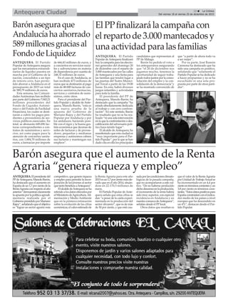 13 ç La Crónica
Del viernes 18 al viernes 25 de diciembre de 2015Antequera Ciudad
ElPPfinalizarálacampañacon
elrepartode3.000mantecadosy
unaactividadparalasfamilias
ANTEQUERA. El Partido
Popular deAntequera finalizará
hoy la campaña para las eleccio-
nes generales del domingo 20
de diciembre con el reparto de
3.000 mantecados por las calles
de Antequera y una fiesta para
las familias que tendrá lugar a
las puertas del Teatro Munici-
pal Torcal a partir de las 19:00
horas. En esta, habrá diversos
juegos infantiles y actividades
para toda la familia.
El presidente del PP de
Antequera, Manolo Barón, ha
destacado que la campaña “ha
estado absolutamente dedicada
al trabajo y con cero confron-
tación”. En este sentido, Barón
ha resaltado que no se ha rea-
lizado “ni una sola intervención
en la que la confrontación o des-
calificación del adversario polí-
tico haya tenido lugar”.
El alcalde de Antequera, ha
manifestado que esta ciudad es
“muy importante para el Par-
tido Popular”, por lo que se han
dado cita en ella los principales
candidatos que representan al
PP de Málaga.
Barón ha pedido el voto a
los antequeranos asegurando
que “el 20 de diciembre nos
jugamos mucho, tenemos la
oportunidad de seguir traba-
jando todos juntos por la conso-
lidación del empleo y la con-
solidación de la democracia”y
se ha mostrado convencido de
que “a partir de ahora todo va
a ser mejor”.
Por su parte, José Ramón
Carmona ha destacado que ha
sido una campaña en positivo,
señalando que “solamente el
Partido Popular se ha dedicado
a hacer propuestas y no se ha
escuchado ni una sola pro-
puesta por parte de otros parti-
dos”.
Barónaseguraque
Andalucíahaahorrado
589millonesgraciasal
FondodeLiquidez
ANTEQUERA. El Partido
Popular de Antequera asegura
que los mecanismos extraordi-
narios de liquidez puestos en
marcha por el Gobierno de la
nación, concedidos a un tipo
de interés cero, han permi-
tido ahorrar a Andalucía en el
presupuesto de 2015 un total
de 589,79 millones de euros.
Esta semana, las Comuni-
dadesAutónomas han recibido
por parte del Gobierno 7.043,21
millones procedentes del
Fondo de Liquidez Autonó-
mico y del Fondo de Facilidad
Financiera, los cuales se desti-
narán a cubrir los pagos pen-
dientes a proveedores de ser-
vicios públicos esenciales. En
total, se abonarán 649.696 fac-
turas correspondientes a con-
tratos de suministros y servi-
cios, así como pagos para la
atención de conciertos sanita-
rios, con 1.004,70 millones de
euros, a farmacias por importe
de 666,43 millones de euros, y
a conciertos en servicios socia-
les y subvenciones en materia
de dependencia por cuantía de
248,32 millones de euros.
En el caso de Andalucía, se
han recibido 473 millones de
euros que se destinarán al pago
más de 48.000 facturas de con-
ciertos sanitarios,farmacias,
servicios y contratos de sumi-
nistros, entre otros.
Para el presidente del Par-
tido Popular y alcalde deAnte-
quera, Manolo Barón, “esta es
una nueva prueba de la
apuesta del Gobierno de
Mariano Rajoy y del Partido
Popular por Andalucía y por
los andaluces, haciendo posi-
ble con el rigor y la buena ges-
tión económica que decenas de
miles de facturas y de provee-
dores, pequeñas y medianas
empresas y autónomos cobren
sus facturas y mantengan sus
empleos”.
Barón asegura que el aumento de la Renta
Agraria “genera riqueza y empleo”
ANTEQUERA.Elpresidentedel
PPdeAntequera,ManoloBarón,
ha destacado que el aumento en
Españadeun1,7porcientodela
RentaAgrariaconrespectoalaño
anterior“demuestranclaramente
laapuestaporlapolíticaagroali-
mentaria realizada por el
GobiernopresididoporMariano
Rajoy”,señalandoqueelobjetivo
es “lograr un sector agrario más
competitivo,quegenereriqueza
y empleo para permitir la incor-
poración de los jóvenes al sector
quetantobeneficiaaAntequera”.
ElalcaldedeAntequeraseha
referidoalosdatosofrecidospor
elMinisteriodeAgricultura,Ali-
mentación y Medio Ambiente
que en la primera estimación
sobre la evolución de las cifras
económicas,elvalorestimadode
la Renta Agraria para este año
2015esun1,7porcientomásele-
vado que en el año 2014, situán-
dose en 22.170,5 millones de
euros.
El Partido Popular de Ante-
quera señala que estas cifras se
dan “a pesar de la caida experi-
mentada en la producción del
sector olivarero”, que es de más
de 50 por ciento, y que está cau-
sadaporlascondicionesclimato-
lógicas de la pasada campaña,
que no acompañaron a este cul-
tivo. “De no haberse producido
dichodescensoenlaproducción,
el incremento de la renta habría
sido muy superior, con especial
incidencia en Andalucía y en
nuestracomarcadeAntequera”,
señalan desde el PPlocal.
Otros datos que resaltan es
que el valor de la RentaAgraria
por Unidad de TrabajoAnual se
ha incrementado en un 4,4 por
cientoentérminoscorrientesyun
3,8 por ciento en términos cons-
tantes.“Estosdatospositivospara
Españaconstrastanconelindica-
dor medio de los países a nivel
europeo que ha descendido en
un 4%”, destacan desde el Par-
tido Popular.
 