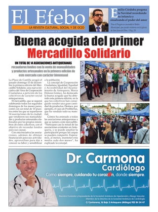 El EfeboLA REVISTA CULTURAL, SOCIAL Y DE OCIO
Tras el Pregón se encendió el Belén
Municipal, que puede visitarse en la iglesia
de San Juan de Dios. / Pag. 20.
E
milio Córdoba pregona
la Navidad recordando
su infancia y
ensalzando el poder del amor
La Plaza de Castilla acogió el
pasado domingo 13 de diciem-
bre la primera edición del Mer-
cadillo Solidario, una nueva ini-
ciativa del Área de Cooperación
Ciudadana a petición de los
colectivos de caracter social
antequeranos.
El mercadillo, que se seguirá
celebrando todos los segundos
domingos de los meses pares,
contó con un total de 10 pues-
tos entre los que se repartieron
14 asociaciones de la ciudad,
que vendieron sus manualida-
des y productos artesanales ela-
borados por los propios miem-
bros de estos colectivos, con el
objetivo de recaudar fondos
para sus causas.
Con esta iniciativa las asocia-
ciones, además de obtener
financiación para sus activida-
des, aprovechan para dar a
conocer su labor y sensibilizar
a la población.
La concejal de Cooperación
Ciudadana, Igualdad, Equidad
y Accesibilidad del Ayunta-
miento de Antequera, María
Dolores Gómez, ha destacado
la buena acogida que ha obte-
nido esta primera edición, en la
que los colectivos han conse-
guido vender una gran canti-
dad de productos. Destaca, por
ejemplo, el caso de Prolibertas,
que ha vendido todo su mate-
rial.
Gómez ha animado a todas
las asociaciones antequeranas a
que se sumen a este mercadillo.
“Participan casi la mitad de las
asociaciones existentes en Ante-
quera, y se puede ampliar la
participación porque las carpas
se pueden compartir. Espera-
mos, al menos, mantener esta
media cada dos meses”, ha
explicado la concejal.
LA CRÓNICA - Del viernes 18 al viernes 25 de diciembre de 2015
Buena acogida del primer
Mercadillo Solidario
UNTOTALDE14ASOCIACIONESANTEQUERANAS
recaudaronfondosconlaventademanualidades
yproductosartesanalesenlaprimeraediciónde
estemercadoconcarácterbimensual
 
