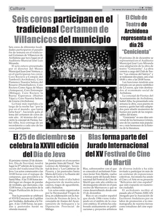 Seis coros de diferentes locali-
dades participaron el pasado
fin de semana en el tradicio-
nal Certamen de Villancicos de
Archidona que tuvo lugar en el
Auditorio Municial José Luis
Miranda.
El acto estuvo presentado
por el director del Museo
Municipal Juan José Ventura, y
en él participaron los coros:
Coro Rociero a Compás del
Tamboril (Archidona), Coro
Flamenco Nuestra Señora del
Rosario (Humilladero), Coro
Rociero Como Agua de Mayo
(Antequera), Coro Entronque
(Málaga), Coro Rociero la
Buena Esperanza (Huétor
Tájar) y Coro Nuestra Señora
de Gracia (Archidona).
La frase más repetida a lo
largo de la noche fue “por la
paz en el mundo, que tanta
falta hace”, haciendo gala al
lema del certamen de coros de
este año. Al término del con-
cierto la concejal de Fiestas, Isa-
bel Alba, hizo entrega de un
recordatorio a cada uno de los
coros participantes.
23 ç El Efebo
Del viernes 18 al viernes 25 de diciembre de 2015Cultura
Seis coros participan en el
tradicional Certamen de
Villancicos del municipio
ElClubde
Teatrode
Archidona
representael
día26
“Cenicienta”
El próximo 26 de diciembre se
representará en el Auditorio
Municipal José Luis Miranda
una adaptación de la obra de
teatro “Cenicienta”. La obra
correrá a cargo del Club de Tea-
tro “Las cómicas del Salciyo” y
se realizaran dos pases, uno a las
18:00 y otro a las 20:00 horas.
Las funciones tendrán una
entrada con un precio simbólico
de 2,5 euros, que irán destina-
dos al economato social de
Archidona.
La concejal de Fiestas del
Ayuntamiento de Archidona,
Isabel Alba, ha presentado esta
semana la obra, cuya puesta en
escena y guión han sido adapta-
dos para añadir momentos de
humor por parte de las respon-
sables del teatro.
“Cenicienta” es una obra uni-
versal de los hermanos Grimm,
uno de los cuentos más popula-
res y más hermosos de la histo-
ria de la literatura.
El25dediciembrese
celebralaXXVIIedición
delDíadeJeva
El próximo viernes 25 de diciem-
bre, Día de Navidad, tendrá
lugar la 27ª edición de la recupe-
ración del tradicional Día de
Jeva. Los actos comenzarán a las
10:00 horas con el repique de
campanas, que precederá a la
Santa Misa.Alas 11:00 horas ten-
drá lugar un choque de pandas
de verdiales, que dará paso, a las
12:00 horas, a la procesión de la
Virgen Purificación de Jeva a la
era.
Tras la procesión se celebrará
el XXVII Concurso de Coplillas
por Verdiales, dedicadas a la Vir-
gen. A las 13:00 horas, las pan-
das y pastorales harán su
ofrenda musical.
Participarán en el encuentro
las pandas ‘Aires del Torcal’, ‘San
Lorenzo de Abdalajís’, ‘Juven-
tud de Jeva’y ‘Los Cafeteras’de
Pizarra, y las pastorales Santa
María del Cerro y La Ilusión del
Puerto de la Torre.
Durante todo el día habrá
degustación de mantecados
caseros, tragos de aguardiente,
café y buñuelos.
Los actos están organizados
por la Hermandad Virgen de
Jeva, en colaboración con la Aso-
ciación de Vecinos de Jeva, la
concejalía de Anejos del Ayun-
tamiento de Antequera y la
Diputación Provincial de
Málaga.
Blasformapartedel
JuradoInternacional
delXVFestivaldeCine
deMartil
Blas, sobrenombre con el que
es conocido el archidonés Fran-
cisco Javier Toro Martín, vuelve
a formar parte del Jurado Inter-
nacional del Festival de Cine de
Martil que este año celebra su
decimoquinta edición en el país
vecino de Marruecos y que se
viene desarrollando desde este
15 de diciembre.
Blas es un creador español
que desde 1986 viene traba-
jando en el ámbito de la crea-
ción estética. El artista ha cola-
borado asiduamente en publi-
caciones y proyectos artísticos
de diversa índole y ha sido
invitado a participar en más de
un centenar de exposiciones
colectivas. Así mismo ha unido
el Cine y el Arte en su proyecto
“Relicarios del cine español”
que sido expuesto en numero-
sas ciudades.
El archidonés recibió el
pasado año el Premio ASECAN
otorgado por la Asociación de
Escritores Andaluces por su
labor de promoción a la cine-
matografía de nuestra tierray
como estudioso del cine espa-
ñol.
 