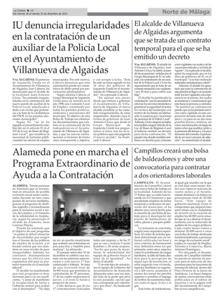 IU denuncia irregularidades
en la contratación de un
auxiliar de la Policía Local
en elAyuntamiento de
Villanueva deAlgaidas
Vva. ALGAIDAS. El portavoz
de Izquierda Unida en el
Ayuntamiento de Villanueva
de Algaidas, José Cabrera, ha
denunciado que el alcalde de
la localidad, Juan Antonio
Cívico, “ha cometido irregula-
ridades en la contratación del
nuevo puesto de auxiliar de la
Policía Local, adjudicado a
dedo a un vecino que pertene-
cía a la lista de la candidatura
del PSOE en las pasadas elec-
ciones municipales”.
Según IU, “no se ha
seguido el procedimiento esta-
blecido en el artículo 91 ni el
103 de la Ley de Bases de Régi-
men Local”, que establece la
necesidad de formular públi-
camente las ofertas de empleo
municipales. Por este motivo,
Cabrera denuncia que esta
contratación puede ser consti-
tutiva de delito penal por pre-
varicación administrativa.
Según informa Cabrera, el
Grupo Municipal de Izquierda
Unida puso en marcha en el
año 1996 una Comisión Local
de Empleo, constituida por
todos los partidos políticos,
sindicatos y asociaciones del
municipio. El objetivo de esta
Bolsa de Trabajo era eliminar
las discriminaciones que exis-
tían en la contratación de los
trabajadores en el Ayunta-
miento de Villanueva deAlgai-
das, y que las nuevas contra-
taciones se hicieran de forma
clara, transparente y objetiva,
y con arreglo a la ley. “Éste
ha sido un tema sagrado en los
16 años del gobierno de
Izquierda Unida en el Ayunta-
miento de Villanueva deAlgai-
das”, ha expresado Cabrera.
“En apenas seis meses
desde que entrara a gobernar
el Ayuntamiento de Villa-
nueva de Algaidas, el nuevo
alcalde socialista ya ha come-
tido irregularidades de estas
magnitudes, dejando clara la
forma de gobernar de Juan
Antonio Cívico, que desde el
Grupo Municipal de
Izquierda Unida nos pregun-
tamos si éstos, son los favo-
res políticos que está pagando
el nuevo alcalde”, ha finali-
zado Cabrera.
Alameda pone en marcha el
Programa Extraordinario de
Ayuda a la Contratación
Norte de MálagaLa Crónica 28
Del viernes 18 al viernes 25 de diciembre de 2015
ç
ALAMEDA. Treinta personas
de Alameda que se encuen-
tran en situación de posible
exclusión social serán contra-
tadas durante un mes como
peones de servicios múltiples,
gracias al programa de medi-
das urgentes y extraordinarias
para la inclusión social a tra-
vés del empleo y el fomento
de la solidaridad en Andalu-
cía, según ha anunciado el
alcalde de Alameda, Juan
Lorenzo Pineda.
Pineda ha señalado que
el objetivo de este programa
“es paliar la difícil situación
de necesidades que surgen
tras el fracaso de las políticas
de empleo de la Junta y el
Estado central que nos man-
tiene en unos niveles de paro
insoportables. Además, los
contratos desempeñarán
tareas que les ofrezca una
experiencia útil para su pos-
terior inserción en el mercado
laboral”.
El alcalde ha manifestado
que este programa es muy
necesario pero a la vez insufi-
ciente, “y pone de manifiesto
la incapacidad de Junta y
Gobierno central para acabar
con el desempleo”. “No deja
de ser un parche insuficiente
que acabará convirtiéndose en
pan para hoy y hambre para
mañana”, ha afirmado.
El pasado miércoles 16 de
diciembre se celebró una reu-
nión con las primeras seleccio-
nadas y este jueves 17 han
comenzado a trabajar. Se trata
de una inversión total de
34.905 euros que permitirá la
contratación de 37 personas,
17 de las cuales empezaron el
jueves, y el resto lo harán a
primeros de enero.
Cabe destacar que de las
17 contrataciones realizadas
todas son mujeres, y de las 37
que se van a realizar 9 serán
hombres y 28 serán mujeres,
“hecho que pone de mani-
fiesto la sensibilidad del
equipo de gobierno hacia el
tema de la Igualdad”, ha
dicho el alcalde.
“Con este tipo de actuacio-
nes el equipo de Gobierno del
Ayuntamiento de Alameda
demuestra estar, una vez más,
del lado de la gente que peor
lo está pasando, opción que
nos corresponde por coheren-
cia y por ética”, ha finalizado
Pineda.
El alcalde de Villanueva
deAlgaidas argumenta
que se trata de un contrato
temporal para el que se ha
emitido un decreto
Vva.ALGAIDAS. Elalcaldede
Villanueva de Algaidas, José
AntonioCívico,hasalidoalpaso
delasacusacionesvertidasporel
Grupo Municipal de IU en rela-
ciónalacontratacióndeunauxi-
liar de la Policía Local. Cívico ha
argumentado que se trata de un
contratotemporalaunvigilante,
“por 20 días y para cubrir una
baja”.
El alcalde ha justificado la
contratación“porlanecesidadde
reforzarlosserviciostendentesa
garantizarlaseguridaddetodos
los vecinos del municipio con
motivo de las fiestas navideñas,
ante la ausencia por vacaciones
de personal de la Policía Local”.
Además,Cívicoaseguranohaber
incumplidoningúnartículodela
Ley de Bases de Régimen Local
al haberse emitido un decreto
para dicha contratación. “El
pasadomesdejuliotambiénemi-
timos un decreto para contratar
atresvigilantesconmotivodelas
vacacionesestivalesylaFeriade
Agosto”,haexplicadoelalcalde,
quien ha asegurado que en los
años de gobierno de IU en el
municipio “sí se han realizado
reiteradascontratacionesadedo”.
Además, el alcalde ha apun-
tadoqueparalacontrataciónde
estapersonasellegóaunacuerdo
entrelostresvigilantesconexpe-
riencia en el puesto, los cuales
sereunieronyconsensuaronque
estafueselapersonaacontratar.
“Se justifica su contratación
puestoqueyahaprestadoservi-
cios como vigilante en esta cor-
poración durante más de siete
años y ya pasó en su día unas
pruebas físicas y teóricas, así
comounaformaciónalolargode
tantos años que justifica, junto a
lapremuradeltiempoyalapoca
duracióndelcontrato,elprescin-
dirdeunnuevoprocesodeselec-
ción”, ha sentenciado el alcalde.
Campillos creará una bolsa
de baldeadores y abre una
convocatoria para contratar
a dos orientadores laborales
CAMPILLOS. El Ayunta-
miento de Campillos creará
una nueva bolsa de trabajo en
la localidad. Además de las
17 bolsas que ya están funcio-
nando en el Consistorio y que
anualmente emplean de forma
temporal a centenares de per-
sonas del municipio, se ha
abierto una convocatoria para
la creación de una bolsa de tra-
bajo para el desempeño del
puesto de baldeadores de
calles, plazas y parques públi-
cos.
La inclusión en esta bolsa
exigirá unos requisitos especí-
ficos. El orden de la bolsa que-
dará determinado por un tri-
bunal calificador en base a
unos criterios de baremación
muy definidos entre los que
primarán, entre otros, aspectos
como la acreditación de cargas
familiares, la falta de hasta diez
días para la percepción de
algún tipo de prestación, el
estar pagando una vivienda,
ingresos familiares no superio-
res a 426 euros, acumular al
menos dos meses sin percibir
ingresos o acreditar el impago
de recibos de suministros bási-
cos como el agua, la luz o el
gas.
Esta bolsa de baldeadores,
al igual que sucedió con la que
se creó hace unos meses, ten-
drá una vigencia máxima de
cuatro meses y el Ayunta-
miento destinará a la misma un
presupuesto total de 20.000
euros. “Este equipo de
gobierno mantiene firme el
compromiso que adquirió hace
unos meses con la ciudadanía
de invertir en la creación de
empleo los 60.000 euros anua-
les que se va a ahorrar elAyun-
tamiento con la reducción de
sueldos de los cargos políticos.
Cada cuatro meses vamos a
destinar 20.000 euros a crear
una bolsa de trabajo destinada
fundamentalmente a personas
en riesgo de exclusión social”,
explica la concejal de Empleo,
Turismo y Comercio, María
Antonia Domínguez.
Por otra parte, el Ayunta-
miento de Campillos también
ha puesto en marcha un pro-
ceso para la selección de dos
personas para las funciones de
orientación laboral, dentro del
Plan Orienta de la Junta de
Andalucía. Las bases íntegras
de ambas convocatorias están
publicadas en el tablón de
anuncios y en la página web
del Ayuntamiento de Campi-
llos (www.campillos.es).
 
