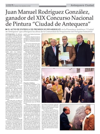 Antequera CiudadLa Crónica 4
Del viernes 18 al viernes 25 de diciembre de 2015
ç
Juan Manuel Rodríguez González,
ganador del XIX Concurso Nacional
de Pintura “Ciudad de Antequera”
u EL ACTO DE ENTREGA DE PREMIOS SE DESARROLLÓ en la Pinacoteca Andaluza “Ciudad
de Antequera” que albergará las obras de la Comunidad de Propietarios del Polígono Industrial
ANTEQUERA. El sábado
tuvo lugar el fallo del jurado
y posterior entrega de pre-
mios del Concurso Nacional
de Pintura “Ciudad de Ante-
quera” que organiza cada año
la Comunidad de Propietarios
del Polígono Industrial de
Antequera y que va ya por su
décimo novena edición. El pri-
mer premio del certamen
recayó en el pintor malagueño
Juan Manuel Rodríguez Gon-
zález por su pintura
“Siguiendo el camino, El Tor-
cal”. El galardonado ha obte-
nido un diploma acreditativo
y un premio en metálico por
valor de 6.000 euros, 5.000 de
ellos aportados por la Comu-
nidad de Propietarios del Polí-
gono Industrial, y los otros
1.000 restantes aportados por
el Ayuntamiento de Ante-
quera en concepto de Premio
Especial a la Promoción Turís-
tica de Antequera.
El autor, pintor profesional
especializado en figuración,
era la primera vez que se pre-
sentaba a este certamen y lo
hizo con un paisaje relacio-
nado con El Torcal de Ante-
quera, una imagen que “le
conmovió” y en la que vio
“muchísimo misterio”. Se
trata de una obra de pintura
plana realizada con óleo.
El galardonado con el
segundo premio fue Luis
Javier Gayá, y el tercer premio
recayó en Benito Leal
Gallardo. También obtuvieron
premio con placa conmemo-
rativa los clasificados en
cuarto y quinto lugar, Fran-
cisco Rodríguez Lobo y Emi-
lio Rodríguez, respectiva-
mente.
Con este acto, se abrió al
público la Pinacoteca Anda-
luza “Ciudad de Antequera”,
ubicada en la antigua farma-
cia del Hospital de San Juan
de Dios y que va a albergar las
obras con las que cuenta la
Comunidad de Propietarios
del Polígono Industrial fruto
de la casi veintena de edicio-
nes de este certamen, gracias
a la cesión del espacio que se
ha hecho por parte del Ayun-
tamiento de Antequera.
En total, en esta edición del
concurso se han presentado
111 obras cuya temática era
“Andalucía: paisajes, lugares
y rincones”, una selección de
las cuales, realizada por el
jurado, ya puede verse en la
Pinacoteca. Esta exposición
podrá verse hasta el próximo
8 de enero.
Además, durante el acto se
entregó un catálogo donde se
recogen las pinturas premia-
das en los certamenes anterio-
res.
En el acto estuvieron pre-
sentes el alcalde de Ante-
quera, Manolo Barón, y el pre-
sidente de la Comunidad de
Propietarios del Polígono
Industrial, Antonio Carmona.
Durante su intervención en
el acto, Manolo Barón destacó
el hecho de que Antequera
cuente ya, en apenas 400
metros, con cuatro espacios
expositivos municipales “en
los que desarrollar la Cultura
en sus diferentes expresiones”
refiriéndose a la nueva pina-
coteca ubicada en San Juan de
Dios, la sala de exposiciones
del Ayuntamiento, la sala AFA
de la Casa de la Cultura y el
propio Museo de la Ciudad,
agradeciendo además a la
Comunidad de Propietarios
del Polígono Industrial la pro-
lífica labor que desarrollan en
pro de la pintura de la ciudad
contando con un rico patrimo-
nio forjado a lo largo de los
certamenes desarrollados.
Pinacoteca Andaluza
La Pinacoteca Andaluza “Ciu-
dad de Antequera” se ha
abierto tras la realización de
obras de adaptación en el
espacio que ocupaba la anti-
gua farmacia del Hospital de
San Juan de Dios. Una sala de
más de 180 metros cuadrados
en la que se ha habilitado una
sala de exposiciones, una
almacén, un aseo y una
entrada. Para la actuación el
Ayuntamiento de Antequera
ha destinado más de 38.000
euros.
Además del propio espa-
cio expositivo, la pinacoteca
contará con otro dedicado al
almacenamiento y conserva-
ción de las obras propiedad de
la Comunidad de Propietarios
y que en la actualidad se
encuentran almacenadas en
diferentes espacios. Las obras
que quedan en primer,
segundo y tercer lugar en
cada edición del Concurso
pasan a ser propiedad de la
Comunidad de Propietarios,
por lo que ésta cuenta con un
gran número de obras, a las
que hay que sumar aquellas
que la propia Comunidad ha
adquirido posteriormente y la
que obtuvo el premio especial
que se otorgó en la décima
edición del certamen, lo que
suma unas 60 obras.
La idea es que la Pinaco-
teca Andaluza, primera de
estas características, acoja
exposiciones que alberguen
entre 20 y 22 obras en mues-
tras temporales, de forma que
se pueda ir dando cabida a
todas las piezas. Será el pro-
pio jurado del concurso y un
grupo de expertos los que
decidan las obras que se irán
exponiendo en este espacio,
así como el periodo de dura-
ción de cada una de las mues-
tras.
 