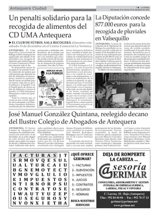 La Diputación concede
877.000 euros para la
recogida de pluviales
en Valsequillo
ANTEQUERA. La junta de
Gobierno de la Diputación de
Málaga ha aprobado en su
última reunión celebrada el
martes 15 de diciembre la con-
cesión de una subvención por
importe de 876.985,57 euros al
Consorcio Provincial de Resi-
duos Sólidos Urbanos para la
recogida de pluviales en el
complejo medioambiental Val-
sequillo, situado enAntequera.
El objetivo de esta actuación
es desviar los cauces de los dos
arroyos que discurren bajo los
vasos de vertido actuales,
modificando el trazado de los
mismos, llevándolos por el
perímetro del complejo para
evitar los posibles riesgos de
afecciones que se pudieran pro-
ducir. Al desviar los dos arro-
yos que actualmente atraviesan
Valsequillo, se elimina el riesgo
de contaminación de las aguas
superficiales.
5 ç La Crónica
Del viernes 18 al viernes 25 de diciembre de 2015Antequera Ciudad
Un penalti solidario para la
recogida de alimentos del
CD UMAAntequera
u EL CLUB DE FÚTBOL SALA RECOGERÁ alimentos este
sábado 19 de diciembre en el Centro Comercial La Verónica
ANTEQUERA. El Club
Deportivo Universidad de
Málaga (UMA) Antequera ha
organizado este sábado 19 de
diciembre una recogida de
alimentos que tendrá lugar en
el Centro Comercial La Veró-
nica durante todo el día.
Se dispondrán mesas de
recogida en la entrada al cen-
tro comercial, de manera que
cada persona que deposite un
kilo de alimentos no perece-
deros, tendrá la oportuni-
dad de lanzar un penalti para
así marcar cada uno su gol a
la pobreza y al hambre. Con
el simple gesto de donar un
kilo de alimentos y lanzar el
penalti, el UMA Antequera
obsequiará a todos los parti-
cipantes.
Toda la comida que se
recoja en este evento solida-
rio será entregada a la Plata-
forma Antequera Solidaria,
constituida por las diferentes
asociaciones y entidades cola-
boradoras de la ciudad, que
tiene como fin principal aten-
der a las familias que solici-
tan ayuda a través de las enti-
dades asociadas, proveyéndo-
las de alimentos de primera
necesidad. Para ello, la Plata-
forma Antequera Solidaria
une y coordina el tejido aso-
ciativo de Antequera en un
trabajo de solidaridad hacia
quienes en este momento no
se encuentran en una situa-
ción social favorable.
El UMA Antequera F.S.
quiere, con esta actuación
desinteresada, agradecer y
manifestar a sus aficiona-
dos, a la ciudad de Ante-
quera, a los antequeranos, y a
todos los habitantes de la
comarca en general, su agra-
decimiento por el enorme
apoyo y el cariño que están
mostrando con el equipo,
sobre todo, en este año donde
se ha hecho realidad un
sueño, estando convencidos
de que con el coraje y la fe
que los seguidores y toda
Antequera le transmiten,
logrará llevar a buen puerto
el ilusionante proyecto de
mantener la categoría.
José Manuel González Quintana, reelegido decano
del Ilustre Colegio de Abogados de Antequera
ANTEQUERA. El Ilustre
Colegio de Abogados de
Antequera ha celebrado elec-
ciones este miércoles 16 de
diciembre, en su sede colegial
de calle Infante don Fer-
nando, para cubrir los cargos
de decano y bibliotecario-con-
tador, habiendo sido decla-
rado candidato electo para
diputado tercero Francisco
Pérez Robledo.
José María Fajardo Ureña
presentaba una candidatura
al decanato que consiguió 51
votos, por los 116 de José
Manuel González Quintana,
resultando éste reelegido
decano. El puesto de bibliote-
cario-contador lo ocupará
José Manuel Rodríguez
Rodríguez, con 117 votos, por
los 52 de Carlos Pastrana
Cobos.
La jornada electoral se
desarrolló con total normali-
dad y con una muy amplia
participación de los letrados
de la corporación. Tras los
resultados, la Junta de
Gobierno queda compuesta
por José Manuel González
Quintana como decano, José
Antonio Pérez Sarmiento
como vicedecano y diputado
primero, José Francisco Gar-
cía Casaus como diputado
segundo, Francisco Pérez
Robledo como diputado ter-
cero, Alejandro Iriso Ruiz
como tesorero, José Manuel
Rodríguez Rodríguez como
bibliotecario-contador y Mar-
tín Quirós Corral como secre-
tario.
 