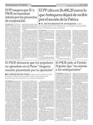 17 ç La Crónica
Del sábado 9 al viernes 15 de enero de 2016Antequera Ciudad
u EL AYUNTAMIENTO DE ANTEQUERA había
presupuestado 2.077.000 euros con cargo a esta partida,
que no llegará a esta cantidad
uEL PORTAVOZ DEL PSOE asegura en la última sesión
del año se discutieron asuntos muy relevantes, pero
lamentó que las mociones no saliesen adelante
El PSOE denuncia que los populares
no aprueban en el Pleno “ninguna
moción presentada por la oposición”
El PSOE pide al Partido
Popular que “no mienta
a los antequeranos”
ANTEQUERA. El portavoz del
Grupo Municipal Socialista en
Antequera, Javier Duque, ha
lamentadoqueelgrupodelPar-
tido Popular no haya aprobado
en el último Pleno del año nin-
guna de las mociones presenta-
das por la oposición. En un
balance sobre esta sesión plena-
ria,queduróunasnuevehorasy
en la que se retiraron algunas
mociones, Javier Duque ha ase-
gurado que se discutieron asun-
tos muy relevantes para Ante-
quera,aunquehalamentadoque
las propuestas tanto de PSOE
comodeIUnosaliesenadelante.
Duque incidió en algunas
cuestiones como las alegaciones
al presupuesto municipal para
2016 presentadas por su grupo,
señalando que este “no hubiera
sido nunca el presupuesto que
hubieramoshecho”.Enestesen-
tido,elportavozdelgruposocia-
lista manifestó que las cuentas
municipales“incumplenelprin-
cipio de sostenibilidad presu-
puestaria”ycriticóquelasinver-
sionesqueaparecencomoplanes
de empleo “no son tales”. Con
respecto a otros temas, como el
cobro de tasas, el PSOE se mos-
tró convencido de que elAyun-
tamiento debe tener un conoci-
mientoexhaustivodelasituación
en aquellos servicios en los que
se cobran estas, como la Escuela
Municipal de Música, y denun-
cióquealgunasinversionesestán
basadas en la venta de cocheras
“que tienen difícil encaje”. Por
otraparte,Duqueaseguróqueel
PPhagastadomásde6millones
deeurosdelPatrimonioMunici-
paldeSuelo“ynuncahanhecho
mención a estos fondos”.
Con respecto a las alegacio-
nes a las ordenanzas fiscales, el
portavoz del grupo socialista en
el Consistorio antequerano vol-
vióaabogarporqueserealiceun
estudiodelarepercusiónqueha
tenidolamedidadeexcepciónde
la tasa por apertura de terrazas
en nuestra ciudad a nivel tanto
de turismo como para la socie-
dad,ysolicitóunarevisióndelas
subidas en el pago de tasas que
se contemplan para 2016, así
como la elaboración de planes
individualizadosdeimpuestosy
tasasquepermitanelpagohasta
en doce mensualidades.
Por su parte, la secretaria
generaldelPSOE deAntequera,
PepaArranz, realizó un balance
de los resultados obtenidos por
suformaciónenAntequeraenlas
últimaseleccionesgeneralescele-
brada el 20 de diciembre
asegurandoque“elPSOE vuelve
aserlaprimerafuerzapolíticaen
Antequera”, señalando que la
diferencia de 330 votos entre
PSOE yPP“tienemuchaimpor-
tancia” ya que en los anteriores
comiciosgenerales,celebradosen
2011, el PP aventajó al PSOE en
nuestraciudadpormásde3.000
votos. “Esperamos que a nivel
local el PP se de cuenta de que
el voto de la izquierda supera al
deladerecha”,manifestólasecre-
taria general de los socialistas
antequeranos.
Entre algunos datos,Arranz
destacó que “el PSOE ha
recuperadolosanejos” yaseguró
que la pérdida de votos de las
grandes formaciones, Partido
Popular y PSOE, con respecto a
2011sedebenalaumentodepar-
ticipación, la existencia de nue-
vasfuerzaspolíticasyeldesgaste
en la sociedad.
ANTEQUERA. El Portavoz del
Grupo Municipal Socialista de
Antequera, Javier Duque, ha
valorado muy positivamente el
compromiso mostrado por la
Junta con Antequera tras cono-
cerse los datos de la Patrica. Al
municipioantequeranolecorres-
pondenparaelaño2016untotal
de 2.050.509,80€ de los 83,23
millonesdeeurosquelaJuntava
a transferir a todos los munici-
pios de la provincia.
“Esunagransatisfacciónver
como la Junta apoya a nuestro
municipio comprometiéndose
en aportar a las arcas municipa-
lesduranteesteaño2016másde
dosmillonesdeeurosque,alser
incondicionados, pueden ser
usados por nuestro Ayunta-
miento para aquello que consi-
dereoportuno,unamuestramás
de que la Junta no entiende de
coloresyquehuyedelosenfren-
tamientos políticos muy al con-
trario que el Alcalde de Ante-
quera”,hamanifestadoelPorta-
voz Socialista que también
afirmó que “Andalucía es la
única Comunidad de nuestro
país que garantiza a los ayunta-
mientosunaparticipacióndelos
ingresos y que suponen una
fuente de financiación directa e
incondicionada”.
Del mismo modo, ha recor-
dado que “el Gobierno de la
Nación está imponiendo unas
medidasmuydurasparaelcum-
plimiento del control de déficit
queestásuponiendounnotable
esfuerzoporpartedelaJuntade
Andalucía para mantener sus
compromisos con los ayunta-
mientos andaluces”.
Porúltimo,Duquehapedido
alalcalde,“seriedad,rigoryque
dejen a un lado su desaforado
partidismo, para participar del
proyectocomúnqueproponela
Junta de Andalucía. Está muy
bien que el alcalde sea muy rei-
vindicativo para defender los
derechosdenuestraciudadpero
le pido al Señor Barón un poco
de beligerancia también con el
Gobierno de España que va a
recortarenmásde90.000€,según
datosdelpropiopresupuestodel
Ayuntamiento deAntequera, el
ingresoquevaahaceranuestro
municipio en concepto de Par-
ticipación de los Ingresos del
Estado.”“Lepedimosvalentíay
que cuando él o sus concejales
hablen sobre el compromiso de
la Junta deAndalucía conAnte-
quera ni mientan, ni falseen
datos con tal de confundir, por-
quelosantequeranosyanteque-
ranas saben perfectamente que
si hay una administración que
lucha por sus intereses esa es la
Junta de Andalucía”, finalizó
Duque
ElPPcifraen26.490,20euroslo
queAntequeradejaráderecibir
porelrecortedelaPatrica
ANTEQUERA. El Partido
Popular de Antequera ha
cifradoen26.490,20eurosloque
elAyuntamiento deAntequera
dejará de recibir por el recorte
de la Patrica, la participación en
los tributos de la Comunidad
Autónoma.
El Ayuntamiento de Ante-
quera, según ha comunicado la
ConsejeríadeHaciendayAdmi-
nistración Pública de la Junta de
Andalucía, recibirá este 2016
conceptodePatrica 2.050.509,80
euros, lo que supone una dismi-
nución respecto a 2015 de un
1,18 por ciento. El pasado año se
recibió por este concepto
2.074.999,81 euros, 24.490,01
euros más de lo que se recibirá
este 2016.
El concejal responsable de
Hacienda, Juan Rosas, ha criti-
cado que la Junta de Andalu-
cía anunció que los presupues-
tos para Andalucía para 2016
tendrían un crecimiento del 5,6
por ciento, por lo que considera
“inadminisible que ahora nos
comuniqueunrecortedel1,18%
en el dinero que nos corres-
ponde a los antequeranos”.
Rosas ha recordado que el
Ayuntamiento deAntequera ha
reflejado en el presupuesto
aprobado para el ejercicio 2016
unos ingresos en concepto de
Patrica por importe de
2.077.000,00 euros, por lo que
finalmenteserecibiránalolargo
del ejercicio, a la vista del comu-
nicado de la referida Consejería,
26.490,20eurosmenosdelopre-
visto inicialmente en el presu-
puesto.
El concejal responsable de
Hacienda en el Ayuntamiento
de Antequera ha manifestado
ademásqueestadisminuciónse
une a la deuda que ya mantenía
la Junta conAntequera al haber
incumplido las cantidades que
tiene que transferir por Ley de
acuerdo a la participación de las
Corporaciones en los Tributos
de la ComunidadAutónoma de
los últimos ejercicios.
“La Junta no solo se atreve a
recortar el dinero que deben
recibir todos los antequeranos
sino que además lo comunica
por carta, vanagloriándose de
estacircunstanciay'alegrándose
de la misma', lo cual supone un
auténtico insulto a la inteligen-
cia y a la dignidad de lo que
debiera ser la autonomía de
los Ayuntamientos”, finaliza
Rosas.
ElPPaseguraqueIUy
PSOEnomuestran
interésporlosproyectos
decooperación
ANTEQUERA. El Partido
Popular ha denunciado que “ni
PSOE ni Izquierda Unida
muestran interés por los Pro-
yectos de Cooperación Interna-
cional al Desarrollo promovi-
dos por el Ayuntamiento de
Antequera”. Según el grupo
popular, los representantes de
ambos grupos no han partici-
pado en el proceso de selección
del Consejo, ya que “no han
presentado ni una sola pro-
puesta y ni tan siquiera asistie-
ron ni votaron, ni presencial-
mente ni en sobre cerrado, a la
sesión del Consejo de seleción
de alguno de los diez Proyectos
presentados por las ONG's”.
Según la concejal popular,
María Dolores Gómez, esto
“demuestra el nulo interés por
la labor que desarrollan y por
los Proyectos en los que Ante-
quera, nuestra ciudad, participa
y que van desde mejora de las
condiciones educativas, sanita-
rias, de vivienda o del acceso al
agua potable en países como
Nepal, Mozambique, Mali,
Guatemala o los campamentos
de refugiados saharauis en
Argelia”.
Estos proyectos se aproba-
ron el pasado 30 de diciembre,
cuando se establecieron las sub-
venciones para los Proyectos
presentados a la Convocatoria
de Cooperación al Desarrollo
para ONG's que realizan su
labor a nivel internacional. En
esta convocatoria se han pre-
sentado diez solicitudes de
otras tantas ONG's que se dedi-
can a Proyectos de Desarrollo
Internacional y que son estudia-
dos, valorados y baremados
por el Consejo de Cooperación
Internacional delAyuntamiento
de Antequera, resultando sub-
vencionados los proyectos de
la Asociación Vegas del Genil
enAcción, Madre Coraje, Médi-
cos del Mundo,Asociación Paz
y Bien y Asociación Nueva
Vida.
 