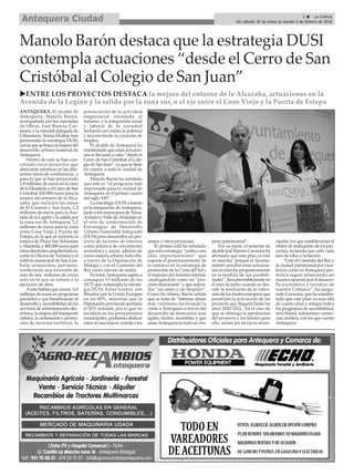 Manolo Barón destaca que la estrategia DUSI
contempla actuaciones “desde el Cerro de San
Cristóbal al Colegio de San Juan”
uENTRE LOS PROYECTOS DESTACA la mejora del entorno de la Alcazaba, actuaciones en la
Avenida de la Legión y la salida por la zona sur, o el eje entre el Coso Viejo y la Puerta de Estepa
ANTEQUERA. El alcalde de
Antequera, Manolo Barón,
acompañado por los concejales
de Obras, José Ramón Car-
mona, y la concejal delegada de
Urbanismo, Teresa Molina, han
presentado la estrategia DUSI,
con la que se busca la mejora del
desarrollo urbano-material de
Antequera.
Dentro de esta se han con-
cretado cinco proyectos que
abarcarán reformas en las dife-
rentes áreas de confluencia, y
para lo que se han proyectado
1,8 millones de euros en la zona
delaMoraledayelCerrodeSan
Cristobal; 450.000 euros para la
mejora del entorno de la Alca-
zaba, que incluiría las zonas
de El Carmen y San Juan; 1,2
millones de euros para la Ave-
nida de la Legión y la salida por
la zona sur de Antequera; 2,2
millones de euros para la zona
entre Coso Viejo y Puerta de
Estepa, en la que se incluiría la
mejora de Plaza San Sebastián
yAlameda;y 400.000eurospara
otros elementos arquitectónicos,
como la Oficina de Turismo y el
edificio municipal de San Luis.
Estas actuaciones, por tanto,
conllevarán una inversión de
más de seis millones de euros
solo en lo que se refiere a la
ejecución de obra.
Aesto habría que sumar 6,5
millones de euros en programas
paralelos y que beneficiarán al
desarrollo y accesibilidad de los
serviciosdeadministraciónelec-
trónica, la mejora del transporte
urbano, la ordenación y promo-
ción de recursos turísticos, la
potenciación de la actividad
empresarial orientada al
turismo, y la integración social
y laboral de la sociedad
luchando así contra la pobreza
y favoreciendo la creación de
empleo.
El alcalde de Antequera ha
manifestado que estas actuacio-
nes se llevarán a cabo “desde el
Cerro de San Cristóbal al Cole-
gio de San Juan”, ya que se tiene
en cuenta a toda la ciudad de
Antequera.
Manolo Barón ha señalado
que este es “el programa más
importante para la ciudad de
Antequera en el primer cuarto
del siglo XXI”.
La estrategia DUSI consiste
en la integración deAntequera,
junto a los municipios de Álora,
Ardales y Valle deAbdalajís en
el reto de conformación de
Estrategias de Desarrollo
Urbano Sostenible Integrado
(DUSI) para desarrollar un pro-
yecto de turismo de interior
como palanca de crecimiento
económico y social, además de
como mejora urbana; todo ello,
a través de la Diputación de
Málaga y con el Caminito del
Rey como vínculo de unión.
En total,Antequera aspira a
conseguir 13 millones de los
18,75 que contempla la estrate-
gia DUSI. Estos fondos, son
librados por la Unión Europea
en un 80%, mientras que la
Diputación provincial aportaría
el 20% restante, por lo que no
incidiría en los presupuestos
municipales, pudiendo dedicar
estos en una mayor cuantía a los
anejos y otros proyectos.
El primer edil ha señalado
que esta estrategia “unifica una
idea importantísima” que
supone el posicionamiento de
la comarca en la estrategia de
promoción de la Costa del Sol y
el impulso del turismo interior,
catalogándolo como un “pro-
yecto ilusionante” y que supon-
drá “un antes y un después”.
Como fin último, Barón señala
que se trata de “intentar atraer
más visitantes facilitando la
visita a Antequera a través del
desarrollo de itinerarios más
ágiles, fáciles, accesibles y que
unanAntequera en todo su con-
junto patrimonial”.
Por su parte, el teniente de
alcaldeJoséRamónCarmonaha
afirmado que este plan ya está
en marcha “porque el Ayunta-
miento pondrá estas actuacio-
nes en marcha progresivamente
en la medida de sus posibili-
dades”. Será previsiblemente en
el mes de junio cuando se des-
vele la resolución de la conce-
sión de los fondos europeos que
permitan la activación de un
proyecto que llegaría hasta los
años 2020-2022. En el caso de
que se obtenga la aprobación
del proyecto y los fondos para
ello, serían los técnicos muni-
cipales los que establecerían el
orden de realización de los pro-
yectos, teniendo que salir cada
uno de ellos a licitación.
“Unir el Caminito del Rey y
la ciudad patrimonial por exce-
lencia como es Antequera per-
mitirá seguir afianzando así
nuestra apuesta por el desarro-
llo económico y turístico de
nuestra Comarca”, ha asegu-
rado Carmona, que ha manifes-
tado que este plan va más allá
de cuatro años e integra todos
los programas de accesibilidad,
movilidad, urbanismo comer-
cial, etcétera, con los que cuenta
Antequera
5 ç La Crónica
Del sábado 30 de enero al viernes 5 de febrero de 2016Antequera Ciudad
 