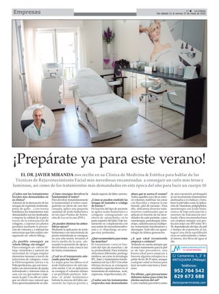 17 ç La Crónica
Del sábado 21 al viernes 27 de mayo de 2016Empresas
¡Prepárate ya para este verano!
EL DR. JAVIER MIRANDA nos recibe en su Clínica de Medicina & Estética para hablar de las
Técnicas de Rejuvenecimiento Facial más novedosas encaminadas a conseguir un cutis más terso y
luminoso, así como de los tratamientos más demandados en esta época del año para lucir un cuerpo 10
¿Cuáles son los tratamientos
faciales más demandados en
su clínica?
Además de la atenuación de las
arrugas de expresión (entrecejo,
patas de gallo…) con toxina
botulínica, los tratamientos más
demandados son los destinados
a mejorar la calidad de la piel a
través de la estimulación de
colágeno, a reponer los planos
perdidos mediante la proyec-
ción de volumen y a retensar las
estructuras que han cedido con-
siguiendo un «efecto lifting».
¿Es posible conseguir un
«efecto lifting» sin cirugía?
Para conseguir un «efecto lif-
ting» inmediato y natural sin
necesidad de cirugía empleo
elementos tensores a través de
inductores de colágeno, como
la Hidroxiapatita cálcica o la
Policaprolactona, que son inyec-
tadas con microcánula de punta
redondeada y retensan toda la
cara, a la vez que nutren y rege-
neran la piel. Con ello se consi-
gue un efecto muy natural que
dura aproximadamente un año.
¿Cómo consigue devolver la
luminosidad al rostro?
Para devolver instantáneamente
la luminosidad al rostro consi-
guiendo un efecto de cara des-
cansada, aplico una pequeña
cantidad de ácido hialurónico
en los cinco Puntos de Activa-
ción de Luz en la cara (PAL).
¿Se pueden eliminar las anties-
téticas ojeras?
Mediante la aplicación de ácido
hialurónico con microcánula de
punta redondeada se consigue,
en una sola sesión, levantar el
tercio medio de la cara, ate-
nuando la sensación de ojeras y
devolviendo a esta zona la luz
de forma instantánea.
¿Cuál es el tratamiento ade-
cuado para los labios?
Lo mejor para los labios es el
ácido hialurónico de reticula-
ción media. Con su aplicación
se consigue el volumen idóneo
y un perfilado perfecto. Ade-
más, el ácido hialúrónico
hidrata la mucosa del labio ate-
nuando las típicas grietas y
dando aspecto de labio carnoso.
¿Cómo se pueden combatir las
arrugas de fumador o «código
de barras»?
En función del tipo de paciente
se aplica ácido hialurónico o
colágeno consiguiendo un
efecto de «planchado» en la
partesuperiordellabio.Estetra-
tamiento se complementa con
una sesión de microdermoabra-
sión y /o «blanching» en arru-
gas muy profundas.
¿Qué recomendaría para tratar
las manchas?
El tratamiento varía en fun-
ción del tipo de manchas y de
su profundidad. Para tratarlas
ofrecemos diferentes peelings
médicos, así como la tecnología
IPL, láser y tratamientos fotodi-
námicos con luz LED. Con estas
últimas técnicas se consiguen
resultados espectaculares en el
tratamiento de melasmas, acné,
cuperosis, imperfecciones, etc.
¿Cuáles son los tratamientos
corporales más demandados
ahora que se acerca el verano?
Todos aquellos cuyo fin es redu-
cirvolumen,reafirmar laszonas
con flaccidez y mejorar la tan
temida «piel de naranja». Para
ello, utilizamos diversos trata-
mientos combinados que se
aplican en función de las nece-
sidades de cada paciente, como
mesoterapia,presoterapia,infra-
rrojos, radiofrecuencia multipo-
lar, tratamiento fotodinámico y
dermapen. Todo ello con apara-
tología de última generación.
¿A qué edad recomienda
empezar a cuidarse?
Teniendoencuentasiempreque
el mejor tratamiento para la piel
es de tipo preventivo, una
buena edad para empezar a
hacerse algunos retoques es a
partir de los 30-35 años, aunque
cualquier edad es buena para
lucir un rostro más terso y lumi-
noso.
Por último, ¿qué precauciones
debemos tomar para evitar los
efectos nocivos del sol?
Como medida preventiva antes
de una exposición prolongada
al sol recomiendo tratamientos
destinados a revitalizar y forta-
lecer la piel tales como la aplica-
ción de vitaminas, polipéptidos,
mesoterapia con ácido hialu-
rónico de baja reticulación y
sesiones de hidratación pro-
funda. Otras recomendaciones
son emplear siempre una pro-
tección solar con SPF entre 30 y
50, dependiendo del tipo de piel
y tiempo de exposición al sol,
seguir una dieta equilibrada
ricas en antioxidantes y beber,
al menos, dos litros de agua al
día.
 