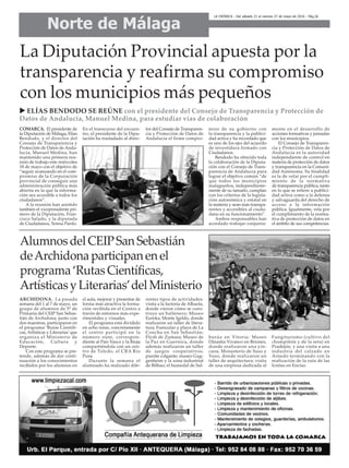 Norte de Málaga
LA CRÓNICA - Del sábado 21 al viernes 27 de mayo de 2016 - Pág.26
COMARCA. El presidente de
la Diputación de Málaga, Elías
Bendodo, y el director del
Consejo de Transparencia y
Protección de Datos de Anda-
lucía, Manuel Medina, han
mantenido una primera reu-
nión de trabajo este miércoles
18 de mayo con el objetivo de
“seguir avanzando en el com-
promiso de la Corporación
provincial de conseguir una
administración pública más
abierta en la que la informa-
ción sea accesible a todos los
ciudadanos”.
A la reunión han asistido
también el vicepresidente pri-
mero de la Diputación, Fran-
cisco Salado, y la diputada
de Ciudadanos, Teresa Pardo.
En el transcurso del encuen-
tro, el presidente de la Dipu-
tación ha trasladado al direc-
tor del Consejo de Transparen-
cia y Protección de Datos de
Andalucía el firme compro-
miso de su gobierno con
la transparencia y la publici-
dad activa y ha recordado que
es uno de los ejes del acuerdo
de investidura firmado con
Ciudadanos.
Bendodo ha ofrecido toda
la colaboración de la Diputa-
ción con el Consejo de Trans-
parencia de Andalucía para
lograr el objetivo común “de
que todos los municipios
malagueños, independiente-
mente de su tamaño, cumplan
con los criterios de la legisla-
ción autonómica y estatal en
la materia y sean más transpa-
rentes y accesibles al ciuda-
dano en su funcionamiento”.
Ambos responsables han
acordado trabajar conjunta-
mente en el desarrollo de
acciones formativas y jornadas
con los municipios.
El Consejo de Transparen-
cia y Protección de Datos de
Andalucía es la autoridad
independiente de control en
materia de protección de datos
y transparencia en la Comuni-
dad Autónoma. Su finalidad
es la de velar por el cumpli-
miento de la normativa
de transparencia pública, tanto
en lo que se refiere a publici-
dad activa como a la defensa
y salvaguarda del derecho de
acceso a la información
pública. Igualmente, vela por
el cumplimiento de la norma-
tiva de protección de datos en
el ámbito de sus competencias.
La Diputación Provincial apuesta por la
transparencia y reafirma su compromiso
con los municipios más pequeños
u ELÍAS BENDODO SE REÚNE con el presidente del Consejo de Transparencia y Protección de
Datos de Andalucía, Manuel Medina, para estudiar vías de colaboración
AlumnosdelCEIPSanSebastián
deArchidonaparticipanenel
programa‘RutasCientíficas,
ArtísticasyLiterarias’delMinisterio
ARCHIDONA. La pasada
semana del 1 al 7 de mayo, un
grupo de alumnos de 5º de
Primaria del CEIP San Sebas-
tián de Archidona, junto con
dos maestras, participaron en
el programa ‘Rutas Científi-
cas, Artísticas y Literarias’que
organiza el Ministerio de
Educación, Cultura y
Deporte.
Con este programa se pre-
tende, además de dar conti-
nuación a los conocimientos
recibidos por los alumnos en
el aula, mejorar y presentar de
forma más atractiva la forma-
ción recibida en el Centro a
través de entornos más expe-
rimentales y visuales.
El programa está dividido
en ocho rutas, concretamente
el centro participó en la
número siete, correspon-
diente al País Vasco y la Rioja
compartiéndola con un cen-
tro de Toledo, el CRA Río
Pusa.
Durante la semana el
alumnado ha realizado dife-
rentes tipos de actividades:
visita a la factoría de Albaola,
donde vieron cómo se cons-
truye un ballenero; Museo
Eureka; Monte Igeldo, donde
realizaron un taller de litera-
tura; Funicular y playa de La
Concha en San Sebastián;
Flysh de Zumaia; Museo de
la Paz en Guernica, donde
además realizaron un taller
de juegos cooperativos;
puente colgante; museo Gug-
genheim y la zona industrial
de Bilbao; el humedal de Sal-
burúa en Vitoria; Museo
Dinastía Vivanco en Briones,
donde realizaron una yin-
cana; Monasterio de Suso y
Yuso, donde realizaron un
taller de arquitectura; visita
de una empresa dedicada al
Fungiturismo (cultivo del
champiñón y de la seta) en
Pradejón, y una visita a una
industria del calzado en
Arnedo terminando con la
realización de la ruta de las
Icnitas en Enciso.
 