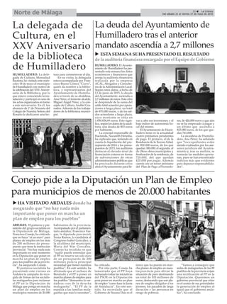 33 ç La Crónica
Del sábado 21 al viernes 27 de mayo de 2016Norte de Málaga
La deuda del Ayuntamiento de
Humilladero tras el anterior
mandato ascendía a 2,7 millones
HUMILLADERO. El Ayunta-
miento de Humilladero ha pre-
sentado esta semana los datos
económicos y financieros que
arroja la auditoría financiera
realizada por la empresa
ACAL, Abogados y Consulto-
res de laAdministración Local.
Según estos datos, a fecha de
13 de junio de 2015, la deuda
del Ayuntamiento asciendía a
2,7 millones de euros. Esta cifra
se desprende de la suma del
saldo total acreedor por opera-
ciones a largo plazo, un total
de 870.000 euros, y de los sal-
dos acreedores a largo plazo,
cuyo montante se sitúa en
1.830.838,69 euros. Esto signi-
fica, según los datos de la audi-
toría, una deuda de 803 euros
por habitante.
La concejal responsable de
Hacienda, Nazareth Heredia,
ha explicado que, teniendo en
cuenta la liquidación del pre-
supuesto de 2014 y los presu-
puestos de 2015, los auditores
destacan el elevado nivel de
financiación externa en forma
de subvenciones de otras
administraciones públicas que
ha precisado durante estos
años el Ayuntamiento para lle-
var a cabo sus inversiones, y el
bajo índice de autonomía fis-
cal del mismo.
El Ayuntamiento de Humi-
lladero tiene en la actualidad
cuatro préstamos pendientes
de pago. El primero, el de la
Residencia de la Tercera Edad,
de 900.000 euros, de los que
quedan 300.000; el segundo, el
de Otras obras municipales y
finalización de la residencia, de
720.000, del que quedan
420.000 por pagar. Además
cuenta con un tercer préstamo
del Plan de Pago a Proveedo-
res, de 420.000 euros y que aún
no se ha empezado a pagar y
un último que ascendía a
823.000 euros, de los que que-
dan 741.000.
La alcaldesa de Humilla-
dero, Ana Pérez, ha señalado
que “los expedientes están
siendo evaluados por los ase-
sores jurídicos del Ayunta-
miento y, tras su análisis, se
tomarán las medidas oportu-
nas, pues se han encontrado
indicios más que evidentes
para depurar responsabilida-
des”.
Conejo pide a la Diputación un Plan de Empleo
para municipios de menos de 20.000 habitantes
La delegada de
Cultura, en el
XXV Aniversario
de la biblioteca
de Humilladero
u ESTA SEMANA SE HA PRESENTADO EL RESULTADO
de la auditoría financiera encargada por el Equipo de Gobierno
HUMILLADERO. La dele-
gada de Cultura, Monsalud
Bautista, ha visitado este miér-
coles 18 de mayo el municipio
de Humilladero con motivo de
la celebración del XXV Aniver-
sario de la Biblioteca, por lo
que estuvo conociendo la ins-
talación y participó en uno de
los actos organizados en torno
a este aniversario. En él, los
alumnos de 1º de Primaria del
Colegio de Nuestra Señora del
Rosario le dedicaron una lec-
tura para conmemorar el día.
En su visita, la delegada
estuvo acompañada por Fran-
cisco Bueno Gómez "Curro",
quién da nombre a la biblio-
teca, y representantes del
Ayuntamiento de Humilla-
dero a través de su alcaldesa,
Ana Pérez, el teniente alcalde,
Miguel Ángel Pérez, y la con-
cejala de Cultura, Anabel Gra-
nados. Además de los trabaja-
dores de la biblioteca munici-
pal.
ARDALES. El portavoz y pre-
sidente del grupo socialista en
la Diputación de Málaga,
Francisco Conejo, ha criticado
que no haya “ni un euro” para
planes de empleo en los más
de 200 millones de presu-
puesto que tiene la institución
provincial. “No hay nada más
importante en este momento
en la Diputación que poner en
marcha un plan de empleo
para los pueblos de la provin-
cia”, ha asegurado Conejo.
El portavoz socialista ha
presentado este viernes en
Ardales la campaña de reco-
gida de firmas de los socialis-
tas malagueños para reclamar
al PP en la Diputación de
Málaga que ponga en marcha
un plan de empleo en los
municipios menores de 20.000
habitantes de la provincia.
Acompañado por el parlamen-
tario andaluz, Francisco Var-
gas, la diputada provincial,
Sonia Ramos, la candidata al
Congreso Isabel González, y
la alcaldesa del municipio,
María del Mar González,
Conejo ha incidido en que
“nadie puede entender que
el PP no reserve un solo euro
de un presupuesto de 200
millones para la principal
necesidad que tienen nuestros
pueblos”. En este sentido, ha
afirmado que el rechazo de
Bendodo y el PP a poner en
marcha planes de empleo para
los pueblos “demuestra la ver-
dadera cara de la derecha
malagueña”. “El PP da la
espalda a las familias mala-
gueñas que más lo necesitan”,
ha criticado.
Por otra parte, Conejo ha
lamentado que el PP haya
rechazado todas las iniciativas
del PSOE en la Diputación
para poner en marcha un plan
de empleo “como hace la Junta
de Andalucía”. En este sen-
tido, ha recordado que el
Gobierno de Susana Díaz es el
único que ha puesto en mar-
cha planes de empleo en nues-
tra provincia para aliviar la
situación de paro destinando
un total de 105 millones de
euros, destacando que son pla-
nes de empleo dirigidos a los
jóvenes, los parados de larga
duración y las personas en
riesgo de pobreza.
“Vamos a conseguir que
miles de malagueños de los 89
pueblos de la provincia exijan
una rectificación al PP en la
Diputación. Queremos un
gobierno provincial que sitúe
en el centro de sus prioridades
la generación de empleo al
igual que el gobierno anda-
luz”, ha concluido.
u HA VISITADO ARDALES donde ha
asegurado que “no hay nada más
importante que poner en marcha un
plan de empleo para los pueblos”
 