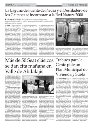 Trabuco para la
Gente pide un
Plan Municipal de
Vivienda y Suelo
VVA. DEL TRABUCO. El
grupo municipal de Trabuco
para la Gente ha presentado
una iniciativa municipal para
que se lleve a cabo en el
municipio un Plan Municipal
de Vivienda y Suelo. Este
plan tendría como objetivo,
por un lado, la realización de
un diagnóstico de la situación
de la vivienda en el munici-
pio, así como poner sobre la
mesa las políticas a llevar a
cabo en los siguientes años
para garantizar el acceso a la
vivienda.
El grupo municipal ha
recordado también que al
tener el municipio un plan de
este tipo redactado “puede
ser un requisito para no que-
darse fuera de las futuras
ayudas y subvenciones de la
Junta de Andalucía en mate-
ria de vivienda”. Del mismo
modo, entiende que es “una
oportunidad única” para
abrir un proceso participativo
amplio que tenga en cuenta
todas las voces del pueblo con
respecto a un tema tan impor-
tante como es la vivienda.
Desde el grupo, formado
por Izquierda Unida, Equo y
personas independientes, han
destacado que las políticas de
vivienda “son fundamentales
en un escenario de crisis en el
que nos encontramos”, desta-
cando que éste “ha propi-
ciado que, por un lado, la
vivienda y el suelo tengan
unos precios desorbitados, y
por otro, los sueldos sean
cada vez menores para poder
pagar o la propiedad o el
alquiler”.
Desde la confluencia
municipalista considera que
este tipo de planes “constitu-
yen la garantía del derecho a
la vivienda y pueden o deben
ser requeridos por la ciuda-
danía como tales”.
El portavoz de la forma-
ción, Ismael Fernández, ha
señalado que “nuestro grupo
se compromete a respetar
cualquier documento que
salga de la participación ciu-
dadana y con el consenso
político debido, a fin de que
las políticas de vivienda no
dependan del grupo político
que regente el Ayuntamiento
y constituyan uno de los pila-
res de las políticas municipa-
les a medio y largo plazo”.
Norte de MálagaLa Crónica 40
Del sábado 28 de mayo al viernes 3 de junio de 2016
çLa Laguna de Fuente de Piedra y el Desfiladero de
los Gaitanes se incorporan a la Red Natura 2000
uESTA INCLUSIÓN SUPONE una oportunidad para el
desarrollo del empleo rural, a la vez que afianza la conservación
del patrimonio natural
COMARCA. Varios parajes de
la comarca de Antequera se
han incorporado a la Red
Natura 2000, destinada a la
preservación del medio natu-
ral, con motivo del Día Euro-
peo Natura 2000 que se celebró
el pasado 21 de mayo. En con-
creto, se han incluido en esta
red las reservas naturales de
las lagunas de Fuente de Pie-
dra, La Ratosa y Campillos, así
como los parajes naturales del
Torcal de Antequera y el Des-
filadero de los Gaitanes. Éstos
forman parte de los 12 espacios
protegidos en la provincia que
se han incluido en la red.
Además, se ha incorporado
otros 27 espacios en la provin-
cia que no se encontraban
amparados por ninguna otra
figura de protección de ámbito
estatal o autonómico entre
los que se encuentran Abdala-
jís o la Sierra de Mollina, entre
otros.
El delegado territorial de
MedioAmbiente y Ordenación
del Territorio, Adolfo Moreno
ha recordado que la incorpo-
ración a la red Natura 2000
supone una “oportunidad de
desarrollo para el medio rural,
además de afianzar la conser-
vación de nuestro patrimonio
natural y la preservación de
elementos del paisaje estraté-
gicos para la conexión ecoló-
gica, abre nuevas posibilida-
des para el desarrollo de acti-
vidades agrícolas, ganaderas y
forestales sostenibles”.
La inclusión en esta red
de espacios naturales posibi-
lita asimismo el “impulso de
otras actividades económicas
basadas en las buenas prácti-
cas ambientales, tales como la
agricultura ecológica, la arte-
sanía, la transformación y
venta de productos tradiciona-
les con denominación de ori-
gen”, ha subrayado Moreno, y
”promueve actividades en alza
como el turismo rural, ornito-
lógico, de naturaleza y turismo
activo, contribuyendo de esta
manera a evitar el despobla-
miento de las zonas rurales y
generar empleo”.
Estos espacios protegidos
son, además, los protagonistas
de una exposición que se
puede ver en el Edificio de
Usos Múltiples de la Junta en
Málaga, con el objetivo de que
la ciudadanía pueda descubrir
la riqueza de estos espacios
protegidos en los que la natu-
raleza y el ser humano van de
la mano. Esta exposición reco-
rrerá los centros de visitantes
de los Espacios Naturales Pro-
tegidos de la provincia y se
prestará a aquellos ayunta-
mientos que la soliciten.
El delegado ha explicado
que “todo este excepcional
patrimonio natural se encuen-
tra repartido sobre un total de
más de 165.000 hectáreas, es
decir, el 22 % del total de la
superficie de la provincia”.
Más de 50 Seat clásicos
se dan cita mañana en
Valle de Abdalajís
VALLE DE ABDALAJÍS. Más
de 50 vehículos Seat clásicos se
concentrarán mañana domingo
29 de mayo en Valle deAbdala-
jís.Eslaprimeravezqueelmuni-
cipio acoge la Concentración
delClubNacionalSeat,quereu-
nirámodelosclásicos1430,124y
124 sport.
Estasemanasedabaconocer
esteeventoporpartedeladipu-
tada de MedioAmbiente y Pro-
moción del Territorio, Marina
Bravo,juntoalalcaldedelAyun-
tamiento de Valle de Abdalajís,
VíctorManuelCastillo;laconce-
jala de Turismo del Municipio,
Ana Méndez; el delegado en
Málaga del Club Nacional Seat,
José Tello; y José Méndez, socio
del club y presidente del Club
DeportivoValledeAbdalajís,que
patrocinaesteeventoorganizado
por el Club Nacional Seat con el
apoyo de la Diputación de
Málaga y delAyuntamiento del
municipio anfitrión.
El domingo,alas11:00horas,
los vehículos saldrán del recinto
ferial para realizar una ruta por
el paraje de El Chorro que fina-
lizaráenelpuntodepartidaalas
14:00horas.Traslallegadadelos
automóvilesseofreceráunagran
paelladearroz,ydurantetodala
tarde los vehículos quedarán
expuestosparaquevecinosyvisi-
tantes puedan disfrutarlos. El
recinto contará con una barra y
conmúsicaparaamenizarlajor-
nada de “un día festivo con una
original propuesta turística, cul-
tural y gastronómica”, ha desta-
cado la diputada.
El Club Nacional Seat reúne
a apasionados del Seat 124, un
vehículo que ha marcado una
época en España y en otros paí-
ses como Bulgaria, Alemania,
Malasia,Irlanda,Argentina,Tur-
quía,RusiaoItalia.Conunapro-
ducción de varios millones de
unidades, fue entre 1966 y 1974
uno de los automóviles con
mayor producción del mundo.
SóloenEspañasefabricaroncasi
un millón, llegando a todas las
clases sociales.
Enlaactualidad,estoscoches
hansidorecuperadosporlosafi-
cionados al motor, que han
logradoconservarlosorestaurar-
lospararevivirlaexperienciade
estos automóviles que tuvieron
múltiples usos: taxis, vehículos
de policía, de bomberos, milita-
res, fúnebres, ambulancias, ran-
cheras,furgonetasodecompeti-
ción, entre otros.
El club Seat 124 reúne a más
de 1700 socios de toda España y
de fuera de ella para organizar
concentraciones, exposiciones,
salidaseinclusogymkanasycir-
cuitos, y compartir la pasión y
conocimientos.
 