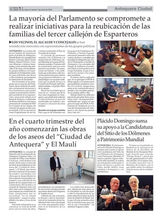Antequera CiudadLa Crónica 8
Del sábado 28 de mayo al viernes 3 de junio de 2016
çLa mayoría del Parlamento se compromete a
realizar iniciativas para la reubicación de las
familias del tercer callejón de Esparteros
En el cuarto trimestre del
año comenzarán las obras
de los aseos del “Ciudad de
Antequera” y El Maulí
ANTEQUERA. La concejal de
Deportes delAyuntamiento de
Antequera, Eugenia Galán, y el
concejal de Obras, José Ramón
Carmona, confirmaban este
martes 24 de mayo el inicio de
las obras de remodelación en los
aseos del “Cuidad de Ante-
quera” y El Maulí, que tienen
previsto comenzar en los meses
de octubre o noviembre. Las
obras que se desarrollarán en
estos espacios municipales res-
ponden a una solicitud de los
padres de los equipos base y el
compromiso del alcalde y la
concejal de Deportes tanto con
ellos como con elAntequera CF
para mejorar las condiciones de
estas instalaciones que se
encuentran “en un estado
lamentable”, asegura Galán,
debido a los años y el uso de las
mismas.
Para estas actuaciones se va
a destinar un total de 46.000
euros solo en mano de obra,
procediéndose a la contratación
de seis jóvenes oficiales durante
seis meses dentro del Programa
de Empleo Joven.
Además de esta actuación,
se llevará a cabo la remodela-
ción de los vestuarios de las ins-
talaciones del vivero municipal,
así como una pequeña actua-
ción en el Telecentro de La
Higuera.
Los ediles han destacado
que, además de estas obras, en
la actualidad se está llevando
a cabo la remodelación de las
pistas deportivas tanto de tenis
como de pádel en El Maulí “por
lo que con esta actuación serán
tres las instalaciones que este
año se van a remodelar”, ha
señalado Eugenia Galán.
PlácidoDomingosuma
suapoyoalaCandidatura
delSitiodelosDólmenes
aPatrimonioMundial
ANTEQUERA. El internacio-
nal tenor Plácido Domingo se
sumana este martes al apoyo
a la Candidatura del Sitio de
los Dólmenes de Antequera
como Patrimonio Mundial. El
músico español, figura cultu-
ral de talla mundial, se realizó
una fotografía realizando el
gesto de apoyo y grabó un
video donde dedicó unas
palabras a Antequera y a la
candidatura.
El tenor se encontraba en
Madrid en la entrega en el
Teatro de la Zarzuela de
Madrid de los European Heri-
tage Awards que concede
"Europa Nostra" y por el que
ha sido galardonado el Cami-
nito del Rey. En el mismo acto,
el alcalde coincidió con el
Ministro de Cultura, con el
que habló sobre las últimas
noticias acerca de la candida-
tura.
uLOSVECINOS, ELALCALDEY CONCEJALESse han
reunido estemiércolesconrepresentantesde losgrupospolíticos
ANTEQUERA.Losvecinosdel
tercer callejón de Esparteros
junto al alcalde de Antequera,
ManoloBarón,losconcejalesJosé
Ramón Carmona, María Teresa
Molina, Manuel Chicón y Fran-
cisco Morente, y técnicos muni-
cipales,sehanreunidoestemiér-
coles25demayoconlosdiferen-
tes grupos políticos con repre-
sentaciónenelParlamentoanda-
luz para solicitarles que lleven
a cabo iniciativas que propicien
la reubicación de las familas.
Tras la reunión se ha conse-
guido que la mayoría del Parla-
mento apoye redactar las medi-
das o propuestas necesarias a
nivel autonómico para poder
aceptar la proposición munici-
pal consistente en la regenera-
ción y renovación urbana en el
barriodeVeracruzyreubicación
dedichasfamiliasenunanueva
promocióndeviviendasdeVPO
en el camino de la Campsa. En
concreto,losgrupossehancom-
prometido a llevar iniciativas
como Proposiciones No de Ley
o incluso enmiendas al Plan de
Vivienda de la Junta.
La jornada de reuniones
comenzó a las 12:30 horas y se
alargó hasta las 19:00 horas, de-
sarrollándoseenlasededelPar-
lamentoandaluz.Elprimeredil
ha manifestado que tras estos
primerosencuentros“lassensa-
ciones son buenas” y ha confir-
madoquesellevaránacaboreu-
niones posteriores para realizar
una propuesta definitiva y se
puedallegaraunacuerdounifi-
cado que se pueda llevar a la
ComisióndeFomentodelParla-
mentoandaluzoalpropioPleno
de la cámara.
Barón ha recordado que se
trata de un “asunto que lleva
trece años enquistado en Ante-
querayquepuedetenersolución
si todos ponemos un poco de
nuestra pate, nos unimos y ana-
lizamos la situación de estas
familias”.
Reuniónconelgruposocialista
Pese a que en las reuniones con
los grupos de Ciudadanos, IU,
Podemos, y Partido Popular,
estuvieron presentes todos los
vecinos,técnicosyconcejalesque
formabanladelegaciónqueacu-
dió al Parlamento, el alcalde de
Antequera y los concejales del
Equipo de Gobierno no pudie-
ronentrarenelencuentroconel
Grupo Socialista, al que sí acu-
dieron los vecinos y los conce-
jales socialistas.
El primer edil ha explicado
que en un principio el PSOE se
había negado a la reunión pero
quefinalmenteaccedieronareci-
bir a los vecinos, aunque poco
antes se les comunicaba que el
alcalde y los concejales popula-
res no podían asistir a ella.
Manolo Barón ha calificado
estaacciónporpartedelossocia-
listas como “incomprensible”
añadiendo que “parece ser que
para el Grupo del PSOE el Par-
lamento de Andalucía no es la
casadelAyuntamientodeAnte-
quera y nos cierran las puertas
una y otra vez”.
 