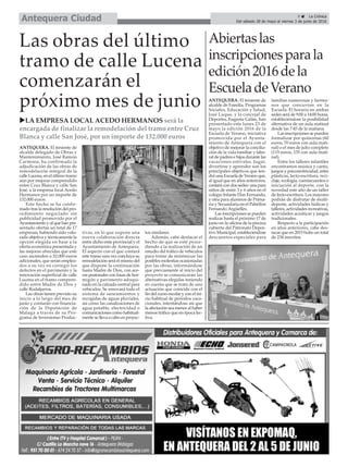 9 ç La Crónica
Del sábado 28 de mayo al viernes 3 de junio de 2016Antequera Ciudad
Las obras del último
tramo de calle Lucena
comenzarán el
próximo mes de junio
uLA EMPRESA LOCAL ACEDO HERMANOS será la
encargada de finalizar la remodelación del tramo entre Cruz
Blanca y calle San José, por un importe de 132.000 euros
ANTEQUERA. El teniente de
alcalde delegado de Obras y
Mantenimiento, José Ramón
Carmona, ha confirmado la
adjudicación de las obras de
remodelación integral de la
calle Lucena, en el último tramo
aún por mejorar comprendido
entre Cruz Blanca y calle San
José, a la empresa local Acedo
Hermanos por un importe de
132.000 euros.
Este hecho se ha confir-
mado tras la resolución del pro-
cedimiento negociado sin
publicidad promovido por el
Ayuntamiento y al que han pre-
sentado ofertas un total de 17
empresas, habiendo sido valo-
rada objetiva y técnicamente la
opción elegida en base a la
oferta económica presentada y
las mejoras ofrecidas que este
caso ascienden a 32.000 euros
adicionales, que serán emplea-
dos a su vez en corregir los
defectos en el pavimento y la
renovación superficial de calle
Lucena en el tramo compren-
dido entre Madre de Dios y
calle Rodaljarros.
Las obras tienen previsto su
inicio a lo largo del mes de
junio y contarán con financia-
ción de la Diputación de
Málaga a través de su Pro-
grama de Inversiones Produc-
tivas, en lo que supone una
nueva colaboración directa
entre dicho ente provincial y el
Ayuntamiento de Antequera.
El aspecto con el que contará
este tramo una vez concluya su
remodelación será el mismo del
que dispone la continuación
hasta Madre de Dios, con ace-
ras peatonales con losas de hor-
migón y pavimento adoqui-
nado en la calzada central para
vehículos. Se renovará todo el
sistema de saneamientos y
recogidas de aguas pluviales,
así como las canalizaciones de
agua potable, electricidad o
comunicaciones como habitual-
mente se lleva a cabo en proyec-
tos similares.
Además, cabe destacar el
hecho de que se esté proce-
diendo a la realización de un
estudio del tráfico de vehículos
para tratar de minimizar las
posibles molestias ocasionadas
por las obras, informándose
que previamente al inicio del
proyecto se comunicarán las
alternativas elegidas teniendo
en cuenta que se trata de una
actuación que coincide con el
fin del curso escolar y con el ini-
cio habitual de períodos vaca-
cionales, intentándose así que
la afectación sea menor al haber
menos tráfico que en época lec-
tiva.
Abiertaslas
inscripcionesparala
edición2016dela
EscueladeVerano
ANTEQUERA. El teniente de
alcalde de Familia, Programas
Sociales, Educación y Salud,
José Luque, y la concejal de
Deportes, Eugenia Galán, han
presentado este lunes 23 de
mayo la edición 2016 de la
Escuela de Verano, iniciativa
promovida por el Ayunta-
miento de Antequera con el
objetivo de mejorar la concilia-
ción de la vida familiar y labo-
ral de padres e hijos durante las
vacaciones estivales. Jugar,
divertirse y aprender son los
principales objetivos que ten-
drá una Escuela de Verano que,
al igual que en años anteriores,
contará con dos sedes: una para
niños de entre 3 y 6 años en el
colegio Infante Don Fernando,
y otra para alumnos de Prima-
ria y Secundaria en el Pabellón
Fernando Argüelles.
Las inscripciones se pueden
realizar hasta el próximo 17 de
junio en la oficina de la piscina
cubierta del Patronato Depor-
tivo Municipal, estableciéndose
descuentos especiales para
familias numerosas y herma-
nos que concurran en la
Escuela. El horario en ambas
sedes será de 9:00 a 14:00 horas,
estableciéndose la posibilidad
alternativa de un aula matinal
desde las 7:45 de la mañana.
Las inscripciones se pueden
formalizar por quincenas (60
euros, 70 euros con aula mati-
nal) o el mes de julio completo
(115 euros, 135 con aula mati-
nal).
Entre los talleres infantiles
encontramos música y canto,
juegos y psicomotricidad, artes
plásticas, lecto-escritura, reci-
claje, ecología, cuentacuentos o
iniciación al deporte, con la
novedad este año de un taller
de lecto-escritura. Los mayores
podrán de disfrutar de multi-
deporte, actividades lúdicas y
talleres, actividades recreativas,
actividades acuáticas y juegos
tradicionales.
Respecto a la participación
en años anteriores, cabe des-
tacar que en 2015 hubo un total
de 234 inscritos.
 