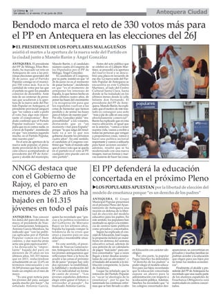 NNGG destaca que
con el Gobierno de
Rajoy, el paro en
menores de 25 años ha
bajado en 161.315
jóvenes en todo el país
Antequera CiudadLa Crónica 14
Del sábado 11 al viernes 17 de junio de 2016
çBendodo marca el reto de 330 votos más para
el PP en Antequera en las elecciones del 26J
uEL PRESIDENTE DE LOS POPULARES MALAGUEÑOS
asistió el martes a la apertura de la nueva sede del Partido en
la ciudad junto a Manolo Barón y Ángel González
ANTEQUERA. Tras conocer
los datos del paro del mes de
mayo, el presidente de Nue-
vas Generaciones Antequera,
Antonio García Mendoza, ha
indicado que “con las políti-
cas aplicadas por el Partido
Popular vamos en el buen
camino, y dar marcha atrás
sería una gran equivocación”,
y ha destacado la “impor-
tante” bajada del paro en
menores de 25 años en los
últimos años, 161.315 menos
que en 2011, reduciéndose
actualmentte en un 12,4% en
términos interanuales y en
16.169 jóvenes que han encon-
trado un empleo en el mes de
mayo.
“Es una gran noticia para
los jóvenes del país, aunque
queda mucho por hacer”, ha
señalado Antonio García,
quien ha recordado que “gra-
cias a la política económica
del Gobierno de Mariano
Rajoy en los últimos años,
España ha logrado romper la
tendencia de la crisis que
situó a nuestro país en una
delicada e insostenible situa-
ción”.
En este sentido, el presi-
dente de Nuevas Generacio-
nes Antequera ha solicitado a
los jóvenes antequeranos que
reflexionen bien a la hora de
acudir a las urnas el próximo
26 de junio “porque hay sólo
dos opciones: la estabilidad,
la fiabilidad y moderación del
PP o la radicalidad en forma
de canto de sirena”. “Los
jóvenes españoles debemos
elegir entre ganar el futuro o
retroceder al pasado”, ha
finalizado Antonio García.
El PP defenderá la educación
concertada en el próximo Pleno
uLOS POPULARES APUESTAN por la libertad de elección del
modelo de enseñanza porque “es un derecho de los padres”
ANTEQUERA. El presidente
del PP de Málaga, Elías Ben-
dodo, ha marcado un reto en
Antequera de cara a las pró-
ximas elecciones generales del
26 de junio: que el Partido
Popular consiga en el munici-
pio 330 votos más. Esa es la
cantidad de votos por las que
el partido no ganó los pasados
comicios de diciembre. Ante
más de un centenar de perso-
nas que acudieron a la aper-
tura de la nueva sede del Par-
tido Popular en Antequera, el
presidente provincial aseguró
que “no vamos a salir a pedir
el voto, hay algo más impor-
tante: el compromiso”. Ben-
dodo confirmó que el Partido
Popular realizará “una cam-
paña que no es contra nadie, es
a favor de España”, insistiendo
en que “nos estamos jugando
mucho, no el Partido Popular,
sino nuestro país”.
En el acto de apertura de la
nueva sede popular, el presi-
dente provincial de la forma-
ción estuvo acompañando al
presidente del PP de Ante-
quera y alcalde del municipio,
Manolo Barón, y al candidato
número cuatro al Congreso de
los Diputados por el PP de
Málaga, Ángel González.
El candidato al Congreso,
por su parte, insistió en que “el
26 de junio no es el momento
de pasar facturas”, incidiendo
en que “es el momento de
anteponer los intereses de
España, lo que hemos hecho en
estos últimos cuatro años, de
poner las bases del crecimiento
y la recuperación para que
los españoles vuelvan a las
cotas de bienestar que hemos
perdido y de sentar las bases
para el futuro de nuestro país”.
Por ello, González pidió “res-
ponsabilidad” a los votantes,
destacando que es “un
momento vital para España”
porque “lo que salga del resul-
tado va a ser lo que nos
gobierne durante los próximos
cuatro años”. En este sentido,
el candidato al Congreso con-
firmó que “todo el mundo sabe
que el único voto que se queda
en el partido es el voto al PP,
cualquier otro puede caer en
otro partido”.
Antes del acto público que
se celebró en el Callejón Mar-
tínez, se procedió a la apertura
del nuevo local y se descu-
brió una placa en recuerdo de
ese día. La nueva sede del Par-
tido Popular de Antequera se
encuentra en este Callejón
Martínez, al lado del Centro
Cultural Santa Clara, hasta
donde se ha traladado en los
últimos meses desde la calle
Infante don Fernando. El
presidente del PP de Ante-
quera, Manolo Barón, ha expli-
cado que el motivo de este tras-
lado es conseguir una sede
“más a pie de calle en una zona
absolutamente comercial”.
Barón ha explicado que en esta
nueva ubicación, al igual que
en la anterior, “vamos a tener
nuestra vida, vamos a recibir a
todas las personas que vengan
a proponernos cosas, vamos a
hacer una política sectorial
importante y vamos a utilizarla
para hacer acciones sociales”,
además, resaltó que se ha
modernizado con una nueva
imagen, nuevas formas y nue-
vas maneras de hacer las cosas.
ANTEQUERA. El Grupo
Municipal Popular presentará
en el próximo Pleno del Ayun-
tamiento de Antequera una
moción en defensa de la liber-
tad de elección del modelo
educativo para los padres. En
este sentido, los populares han
mostrado su apoyo a la existen-
cia de centros tanto públicos
como privados y concertados.
Según ha explicado el con-
cejal de Educación, José Luque,
la propuesta incluirá un mani-
fiesto en defensa del sistema
educativo actual, además de
una petición de un calendario
de pagos “más justo” para cen-
tros concertados “que a veces
llegan a tener deudas acumu-
ladas de casi un año entero”, y
el traslado del acuerdo a la ins-
titución competente, la Junta
de Andalucía.
Luque ha señalado que la
intención del Partido Popular
es “sacar la ideología de la
enseñanza”, por lo que ha
lamentado las contínuas refor-
mas que se han llevado a cabo
en Educación con carácter ide-
ológico.
Por otra parte, la popular
Paqui Sánchez ha defendido
“el derecho de los padres” a
poder elegir el modelo educa-
tivo para sus hijos, recordando
que la educación concertada
supone un ahorro para la
administración con respecto a
la educación pública. Además,
Sánchez ha recordado que “si
los colegios concertados des-
aparecieran, se convertirían en
privados y muchas familias no
podrían acceder a la educación
que eligen para sus hijos por
no tener los medios económi-
cos”.
Finalmente, el alcalde y pre-
sidente del PP deAntequera ha
recordado que una cuarta parte
de los alumnos españoles de
Enseñanza Obligatoria está
matriculado en centros concer-
tados.
 