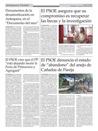 El PSOE cree que el PP
“está dejando morir la
Feria de Primavera y
Agrogant”
ANTEQUERA.Elconcejalsocia-
lista, Manuel Chicón, considera
que el PP “está dejando morir
Agrogant, y lo hace desde la
improvisación y la falta de com-
promiso”.Eledilsocialistaharea-
lizadounbalancedelafinalizada
Feria de Primavera en el que ha
asegurado que el Equipo de
Gobierno del PP “ha abando-
nadoasusuerte aunaFeriaque
se había consolidado como un
referentenacional” yasegurando
que“lossocialistasdejamosuna
Feria pujante y consolidada
que el PP ha abandonado a su
suerte, esperando que sean los
colectivos, cofradías y empresa-
rios las que la saquen adelante”.
Por otra parte, Chicón ha criti-
cado “el abandono del recinto
ferial en el que en los últimos
cincoañosnosehahechoniuna
sola mejora”.
Segúnelconcejalsocialista,la
dePrimaverahasido“unaFeria
estancada”, lo que se ha mos-
trado en la “falta de afluencia
delosantequeranosenlamayo-
ría de los días de la Feria”. Para
elGrupoSocialista,laampliación
de un día más “no ha servido
paradinamizarlaferia”,dehecho
aseguran que muchos empresa-
riosycolectivos“noshancomu-
nicado que ha sido una Feria de
sólo un día, el sábado, ya que la
afluencia en el resto de días ha
sido escasa en comparación con
otrosaños”.Chicónhaachacado
también que muchos comarca-
nosnohayanacudidoanuestras
fiestasdeprimaverapor lacoin-
cidencia con otras actividades
comolaFeriadelPerrodeArchi-
dona o la del Motor en Campi-
llos.
En cuanto a la agroalimen-
taria,lossocialistashancriticado
“quesehayasacrificado lacarpa
deexpositoresenfavorde‘Sabor
a Málaga’”, alegando que “la
carpa de Agrogant siempre ha
sido el espacio adecuado para
que las asociaciones y exposito-
resantequeranosydelacomarca
tuvieran un lugar de encuentro
ypromociónconlosciudadanos
deAntequera”yasegurandoque
estehechohasupuestoqueexpo-
sitoresyasociaciones,quenoper-
tenecena‘SaboraMálaga’,yque
llevaban años montando en la
Feria “en esta ocasión se hayan
quedado fuera”. Con respecto a
laagroganadera,alossocialistas
lesparecequedesdeelequipode
gobierno no ha habido la sufi-
cienteapuesta,incidiendoenque
“necesitamos una Feria que
apueste por la innovación en el
sectoragroganadero,porqueese
es el futuro del sector”.
Porúltimo,elconcejalhaase-
gurado que los socialistas han
echado en falta que desde el
AyuntamientosecrearaunaAPP
Móvil específica con las diferen-
tes actividades y horarios para
facilitar información.
19 ç La Crónica
Del sábado 11 al viernes 17 de junio de 2016Antequera Ciudad
El PSOE denuncia el estado
de “abandono” del anejo de
Cañadas de Pareja
ANTEQUERA.ElGrupoMuni-
cipalSocialistaPacoMorenteha
calificado de “urgente” la nece-
sidad de una actuación en algu-
naszonasdelnúcleopoblacional
de Cañadas de Pareja, “puesto
que ni la situación ni el vecin-
dario pueden esperar más”.
Según los concejales Paco
Morente y Kiko Calderón, “la
situación de abandono y creci-
miento incontrolado de hierba-
josenzonascomoladepuradora
oelparqueinfantilponeengrave
peligro la seguridad de los pro-
pios vecinos”.
Segúnlossocialistas,losveci-
nos y vecinas de esta pedanía,
cansados de solicitar que se les
solucionendeterminadosproble-
mas y no tener respuesta, han
pedido al Grupo Municipal
Socialistasuintermediaciónpara
hacerle ver al equipo de
Gobiernomunicipal“lasituación
lamentable en la que se encuen-
tran y que no admite demora la
puestaenmarchadesoluciones”.
“Dar cobertura a los plante-
amientos de la ciudadanía, ser-
vir de amplificador de sus
demandasytransmitiralequipo
de Gobierno directamente los
requerimientos vecinales son
algunas de las funciones más
gratificantes de los grupos polí-
ticos de la oposición”, ha mani-
festado Morente, quien ha aña-
didoqueenelpróximoplenode
la Corporación, su grupo va a
presentar como novedad una
“fotomoción” en la que,
mediante imágenes de lo que
se denuncia, acompañarán a la
denuncia misma, “para evitar,
como ha venido ocurriendo
hastaahora,lanegacióndelarea-
lidadporpartedelPartidoPopu-
lar”.
Para Kiko Calderón se debe
acometerunaactuaciónurgente
como anexo al plan de limpieza
ydesbroceenlasreferidaszonas
delparqueinfantilydepuradora,
“en la que por ejemplo una pal-
mera totalmente infectada per-
manece a una altura que puede
sermanipuladaporlapoblación
infantil,portantosutratamiento
debe ser inmediato”. “Este peli-
gro, así como el de incendio no
admiten demora alguna por
tanto exigimos al Grupo Popu-
larunaintervencióninmediata”,
ha dicho.
En este sentido, el concejal
socialistasehareferidoalestado
del parque infantil, tanto en el
pisocomoenlospropioselemen-
tos de juego, “invadidos por la
vegetación incontrolada que
requiereunareformaymanteni-
miento más adecuados”. Según
Calderón, también sería intere-
sante para los habitantes de la
pedaníalainstalacióndeelemen-
tos de gimnasia activa para
mayores, así como una reforma
integraldelapistapolideportiva.
Ambos concejales coinciden
enseñalarquelosvecinosyveci-
nas de Cañadas deben tener los
mismos derechos y atenciones
que los vecinos del resto del tér-
minomunicipal,yportantoexi-
gen una actuación inmediata
para corregir los desperfectos
indicados.
Documentos de la
desamortización en
Antequera, en el
“Documento del mes”
ANTEQUERA.El “Documento
del Mes” delArchivo Histórico
Provincial de Málaga está dedi-
cado en junio a “Los bienes des-
amortizados de la provincia de
Málaga”, con una muestra que
recoge documentos de inventa-
rios de bienes muebles e inmue-
bles de los conventos de Ante-
querayArchidona,arrendamien-
tos y censos del Convento de
SantoDomingodeRonda,ytam-
biéndelConventodeTrinitarios
CalzadosdeMálaga,todosellos
correspondientesalperiodoentre
1819 y 1848.
ElArchivoHistóricoProvin-
cial de Málaga conserva más de
1.000 libros registro producidos
durante los procesos desamor-
tizadores, series documentales
que están en proceso de orde-
naciónydescripción.Estosregis-
troscontienendatossobretodas
las instituciones eclesiásticas y
civiles de la actual provincia de
Málaga.
Esta documentación proce-
dente de la Delegación Provin-
cial del Ministerio de Hacienda
también permite conocer los
archivos de los conventos y las
pérdidas que estos sufrieron
durantelainvasiónfrancesa.Pre-
cisamente sobre esto informa la
madre priora del convento de la
Purísima ConcepciónAgustina,
Recoletas de Antequera y su
administrador,queenunodelos
documentos refleja que en la
entradadelosfrancesesenelaño
1810 seperdierontodoslostitu-
los de pertenencias de las fincas
de ese convento.
El PSOE asegura que su
compromiso es recuperar
las becas y la investigación
ANTEQUERA. La candidata
número 4 por el PSOE de
MálagaalCongresodelosdipu-
tados,Alicia Murillo, y la secre-
taria general del PSOE deAnte-
quera, Pepa Arranz, han ofre-
cido este viernes una rueda de
prensaenlaquehanpresentado
algunas de las propuestas de su
partido en materia de juventud.
Alicia Murillo ha asegurado
que el compromiso del PSOE es
recuperar las becas, la investiga-
ción y fomentar el empleo. En
este sentido, la candidata ha
insistido en que la Universi-
dad de Málaga recibía para
investigaciónantesdelgobierno
de Rajoy 19 millones de euros,
mientras que ahora se ha redu-
cido a la tercera parte, además,
aseguraqueenlaactualidadhay
16.000becariosmenos.Enloque
respecta al empleo, Murillo ase-
gura que el PSOE va a fomentar
el empleo entre los jóvenes gra-
cias a un Plan de Choque contra
el desempleo, así como facili-
tar el acceso al trabajo autó-
nomo.
La candidata ha pedido un
sí al cambio porque la gente se
lo merece .
Porsuparte,PepaArranzha
asegurado que estamos ante
una campaña bastante dura , en
la que los socialistas pretenden
que el programa llege a todos
los ciudadanos.
 