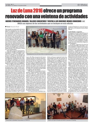 La Crónica 24
Del sábado 11 al viernes 17 de junio de 2016 El Efebo
çLuzdeLuna2016ofreceunprograma
renovadoconunaveintenadeactividades
Estemartessepresentabadeforma
oficial el programa Luz de Luna
2016,unconjuntodeunaveintena
de actividades a realizar en hora-
rio nocturno que se renueva en
esta edición con la incorporación
de nuevas rutas, itinerarios y visi-
tas turísticas. El alcalde de Ante-
quera, Manolo Barón, junto a la
concejal de Turismo, Belén Jimé-
nez, y la de Cultura,Ana Cebrián,
así como de representantes de las
diferentesorganizacionesquepar-
ticipan en el programa, presenta-
ronlasactividadesquesedesarro-
llarán desde el 16 de junio y hasta
el 17 de septiembre.
Paradaraconocerelprograma,
se editarán 10.000 cuadrípticos en
castellano y 5.000 en inglés, ade-
más, los carteles, cuya imagen es
la luna vista desde el interior del
Dolmen de Menga obra de Anto-
nioMiranda,incorporandoscódi-
gos QR que redirigen al usuario
alapáginawebdeturismodonde
se puede consultar el programa
tantoeningléscomoencastellano.
En la edición de 2016, Luz de
Luna mantiene algunas de las
acciones que se han venido des-
arrollandootrosañosyseincorpo-
ran otras novedades como por
ejemplo nuevos itinerarios en las
rutas guiadas por la ciudad. De
esta forma, se crea la Ruta de los
Palacios y Conventos, que se rea-
lizará todos los jueves desde las
21:00 horas desde el Palacio Con-
sistorial y consistirá en una ruta a
pie guiada por la ciudad que ten-
drá una duración aproximada de
2 horas. También se modifican
las visitas guiadas por la Ciudad
delasIglesias,estableciéndosetres
rutasdiferentesque,ademásdela
visita al interior de algunos tem-
plos, incluyen rutas por varias
zonas de Antequera y la entrada
al mirador turístico 360º. La pri-
mera de ellas recorrerá el casco
urbano desde la Oficina Munici-
pal de Turismo e incluirá la visita
al interior de San Agustín y San
JuandeDios;lasegundarecorrerá
elcascoantiguoconlaentradaala
Basílica de Santo Domingo; y la
tercera de ellas será la ruta del
InfantedonFernando,incluyendo
la visita al Convento de San Zoilo
y la Iglesia de San Pedro.
Otradelasnovedadeseselpro-
grama“Cinconoches-Cincoespa-
cios del MVCA”, que permitirá
conocer algunas de las zonas del
Museo de la Ciudad a las que se
tiene menos acceso como son la
Torre-mirador del Palacio de
Nájera, la caja de Escalera, el mito
de Aristeo y el mosaico del río
Tíber o la tumba monumental de
Acilia Plecusa, pudiendo acceder
a los espacios que se encuentran
generalmente reservados a los
investigadores.Además,seincluye
en este programa el proyecto de
RealidadAumentada.
Los más jóvenes también ten-
drán un hueco especial entre las
actividades de este año gracias al
taller educativo organizado en
colaboraciónconelMuseodeArte
de la Diputación (MAD) “Viaje a
la Luna”. En este taller los más
pequeñospodránconoceralgunos
mitosyleyendas,asícomoelima-
ginariodelalunaenelarte.Enesta
actividad gratuita podrán parti-
cipar niños y niñas de 5 a 11 años.
Otrasdelasnovedadestendrán
como escenario el Torcal deAnte-
quera a través de las Noches que
despiertan tus sentidos, que con-
siste en una Ruta por los Amoni-
tes al atardecer y una cena en la
Terraza del Torcal Alto y obser-
vaciónastronómica,siendoopcio-
nal una ruta por el Caminito del
Rey al día siguiente. Otro nuevo
itinerario es la “Ruta del Patrimo-
nioalAtardecer”conlaquesepre-
tende dar a conocer la estrecha
relación entre el Torcal y los Dól-
menes de Antequera. Se trata de
unrecorridoguiadodeunos4kiló-
metros donde se podrán visitar
enclaveshistóricoscomolaCueva
del Toro y el Camorro de las Siete
Mesas.
Actividades y espacios
AntequeraLuzdeLuna2016esun
ejemplo de colaboración público-
privada e interinstitucional en la
que colaboran muchas organiza-
ciones y administraciones con el
findeofrecerunprogramadeacti-
vidades lo más completo posible
yquerecorrendiferentesespacios
deAntequera.
El MAD, además de para la
actividaddeltallereducativo,vol-
verá también a abrirse en horario
nocturno este año, como ya lo
hicieraen2015,paracuatrovisitas
guiadas, ampliándose así el
númerodevisitasqueseofertaron
el pasado año, tanto por la colec-
ción permanente formada por las
obrasdelacolecciónprivadadela
Diputación provincial, como por
la colección temporal que se ha
inaugurado esta misma semana.
‘Tu Historia’ participa tam-
bién en esta actividad a través de
algunasdesusaccionesmáscono-
cidas y esperadas. Es el caso de
“Paladares de Andalucía”, un
espectáculo-cena sensorial en la
Real Colegiata de Santa María la
Mayorqueserealizademanosde
GustavoAdolfo Bécquer. Otra de
la actividades que se repiten este
año es “PaseandoAntequera”, un
recorridoguiadoyteatralizadoen
tonodecomediayambientadoen
el Siglo de Oro español que parte
de la Oficina Municipal de
TurismoyfinalizaenlaRealCole-
giata de Santa María. “Noches
soñadas en LaAlcazaba” es la ter-
cera actividad que se desarro-
llará en este entorno en la que se
puede conocer el interior ésta en
una visita teatralizada y guiada.
En el Museo de la Ciudad de
Antequera (MVCA), además del
programa de Cinco noches-Cinco
n Texto: Rosario Peral
Presentación de Luz de Luna 2016 en rueda de prensa.
Conociendo la Realidad Aumentada en el MVCA. Visita a la Caja de Escalera del MVCA durante el Famtrip.
NUEVOS ITINERARIOS GUIADOS, TALLERES EDUCATIVOS Y VISITAS A LOS RINCONES MENOS CONOCIDOS del
MVCA son algunas de las actividades que se incluyen en esta edición
 