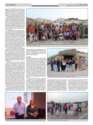 espacios del MVCAdel que se ha
habladoanteriormente,seincluye
el Ciclo Nájera Jazz que tendrá
lugar los días 21 y 22 de julio en
el patio de columnas del propio
museo y la plaza del Coso Viejo.
Elobservatorioastronómicodel
TorcalparticipatambiénenLuzde
Lunaconelprogramadeobserva-
ciones astronómicas para todos y
“Noches que despiertan tus senti-
dos”, que tendrán lugar todos los
viernesysábados.Losdías11y12
deagostosepodráparticiparenla
observación de la Lluvia de Estre-
llas: Las Perseidas, Lágrimas de
San Lorenzo.
Ademásdelobservatorio,tam-
bién se incluye en el programa las
actividadesorganizadasporelcen-
tro de visitantes Torcal Alto que
incluyenaccionescomolaRutadel
laberinto al atardecer, de dificul-
tad media baja y un recorrido
aproximado de 4 kilómetros, la
Ruta del Torcal bajo la luna llena,
ylasrutasdeNochesquedespier-
tan tus sentidos y Caminito del
Rey,yRutadelPatrimonioalAtar-
decer, que se han nombrado entre
las novedades anteriormente.
En lo que respecta a las visitas
guiadas nocturnas, que esta edi-
ción se han renovado con la Ruta
de los Palacios y Conventos y las
tres rutas guiadas por la Ciudad
de las Iglesias de las que ya se ha
hablado,semantienetambiéneste
año la ruta en microbús eléctrico
porlascallesdelaciudadyquese
podránrealizarlosjueves,viernes
y sábado.
Por último, este año tendrán
especial importancia las visitas
guiadas a Menga y Viera en el
ConjuntoArqueológicoDólmenes
de Antequera, ya que alguna de
ellas puede incluso coincidir con
la declaración de Patrimonio de la
Humanidad por parte de la
UNESCO. Estas visitas se inician
en el centro de recepción de visi-
tantesconlaproyeccióndelaudio-
visual “Menga. Proceso de Cons-
trucción”,paraluegovisitarelinte-
rior de los monumentos. Ade-
másde este programa, losdías21,
23 y 24 de junio el dolmen de
Menga se abrirá al amanecer para
contemplar la salida del sol con
motivo del solsticio de verano en
una actividad con aforo limitado.
Para prácticamente todas las
actividadesqueseincluyeneneste
programaesnecesariorealizaruna
reservaprevia,aconsejándosecon-
sultarelcalendariodecadaunade
ellas en el programa, así como el
precio de la misma en el caso de
que no sea gratuita.
Famtrip
El jueves 9 de junio se desarrolló
un Famtrip de Luz de Luna 2016
destinado a los profesionales del
sector turístico y de los medios de
comunicación. Cerca de 40 per-
sonas conocieron el programa de
esteañoenunarutaquecomenzó
en el MVCA. En este punto, y tras
ver el vídeo promocional del pro-
grama turístico, se les informó de
las nuevas actividades que se van
a llevar a cabo en el Museo de la
Ciudad, realizando una visita a
la Caja de Escalera y conociendo
más de cerca la RealidadAumen-
tada.
Desde el Coso Viejo, el grupo
realizó una ruta andando hasta el
ConjuntoArqueológicoDólmenes
de Antequera. Durante el itinera-
rio, se realizaron paradas en la
Plaza de las Descalzas, Plaza de
Santiago y Jardines del Rey, en las
quediferentesentidadesyorgani-
zaciones responsables de algu-
nas de las actividades del pro-
grama explicaron las principales
novedadesdeesteaño.Unavezen
elConjuntoArqueológico,lospar-
ticipantes en el Famtrip pudieron
disfrutar de una pequeña demos-
tracióndelaactividaddecena-sen-
sorial “Paladares de Andalucía”
que realiza ‘Tu Historia’en la Real
ColegiatadeSantaMaríalaMayor
peroestavezenelinteriordelDol-
men de Menga. Para ello, se rea-
lizaron grupos de diez personas
que disfrutaron de esta actividad
de 15 minutos de duración en la
que se realizó un resumen de la
actividad a través de extractos de
la misma en las diferentes locali-
dades en la que se lleva a cabo.
25 ç La Crónica
Del sábado 11 al viernes 17 de junio de 2016El Efebo
Famtrip Luz de Luna 2016.
Visita a los Dólmenes durante el Famtrip.Manolo Barón y Belén Jiménez presentan el vídeo promocional Luz de Luna 2016.
“Paladares de Andalucía” durante el Famtrip en Menga.
 