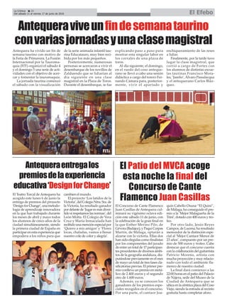 La Crónica 26
Del sábado 11 al viernes 17 de junio de 2016 El Efebo
ç
Antequeraentregalos
premiosdelaexperiencia
educativa‘DesignforChange’
El Teatro Torcal de Antequera ha
acogido este lunes 6 de junio la
entrega de premios del proyecto
‘DesignforChange’,unametodo-
logía de aprendizaje innovadora
en la que han trabajado durante
los meses de abril y mayo todos
los alumnos de cinco años de la
ciudad simultáneamente, siendo
la primera ciudad de España en
participar en esta experiencia que
empodera a los niños para que
cambien el mundo.
El proyecto ‘Los latidos de la
Victoria’,delColegioNtra.Sra.de
la Victoria, ha resultado ganador
pordelantede‘Jugaresmásdiver-
tidosirespetamoslasnormas’,del
León Motta. El Colegio de Vera
Cruz y María Inmaculada han
recibidounamenciónespecialpor
‘Quiero a mis amigos’ y ‘Flores
locas, chaladas, vamos a llenar
nuestro cole de color y alegría’.
Antequeraviveunfindesemanataurino
convariasjornadasyunaclasemagistral
Antequera ha vivido un fin de
semana taurino con motivo de
la Feria de Primavera. La Fusión
Internacional por la Tauroma-
quia (FIT) organizó el sábado 4
y el domingo 5 una serie de acti-
vidades con el objetivo de acer-
car y fomentar la tauromaquia.
La jornada taurina comenzó
el sábado con la visualización
de la serie animada infantil tau-
rina Educatauro, muy bien reci-
bida por los más pequeños.
Posteriormente, numerosas
personas se acercaron a vivir el
desembarque de los novillos de
Zalduendo que se lidiarían al
día siguiente en una clase
magistral en la Plaza de Toros.
Durante el desembarque, se fue
explicando paso a paso para
mostrar esta singular labor en
los corrales de una plaza de
toros.
Al día siguiente, el domingo,
en el ruedo del coso anteque-
rano se llevó a cabo una sesión
didáctica a cargo del torero Fer-
nando Cámara para, posterior-
mente, vivir el apartado y
enchiqueramiento de las reses
a lidiar.
Finalmente, por la tarde tuvo
lugar la clase magistral, que
corrió a cargo de Fortes con
los alumnos de distintas escue-
las taurinas Francisco Mora-
les, ‘Jareño’, Álvaro Passalacqua
y el antequerano Carlos Bláz-
quez.
El Patio del MVCA acoge
esta noche la final del
Concurso de Cante
Flamenco Juan Casillas
El Concurso de Cante Flamenco
Juan Casillas de Antequera cul-
minará su vigésimo octava edi-
ción este sábado 11 de junio, con
la celebración de la gran final en
la que Esther Merino Pilo, de
Gévora (Badajoz), y Paqui Corpas
Martín, de Málaga, optarán a
alzarse con la victoria. Ellas dos
han sido elegidas como finalistas
por los componentes del jurado
de entre un total de 17 participan-
tes procedentes de diversos ámbi-
tos de la geografía andaluza, dis-
putándose previamente en el mes
de mayo un total de tres fases cla-
sificatorias previas. El primer pre-
mio conlleva un premio en metá-
lico de 2.400 euros y el segundo
otro de 1.600 euros.
Además, ya se conocen los
ganadores de los premios espe-
ciales recogidos en el concurso.
Por una parte, el cantaor Joa-
quín Cabello Osuna “El Quini”,
de Málaga, ha conseguido el pre-
mio a la ‘Mejor Malagueña de la
Trini’, dotado con 400 euros y tro-
feo.
Por otro lado, Jesús Reyes
Campos, de Lucena, ha resultado
merecedor de la distinción espe-
cial al ‘Mejor Cantaor Menor de
23 años’, compuesto por un pre-
mio de 500 euros y trofeo. Cabe
destacar que el concurso cuenta
con la colaboración del guitarrista
Patricio Moreno, artista con
mucha proyección y muy relacio-
nado con todo el ambiente fla-
menco de nuestra ciudad.
La final dará comienzo a las
22:00 horas en el patio del Palacio
de Nájera, sede del Museo de la
Ciudad de Antequera que se
ubica en la céntrica plaza del Coso
Viejo, siendo la entrada al recinto
gratuita hasta completar aforo.
 